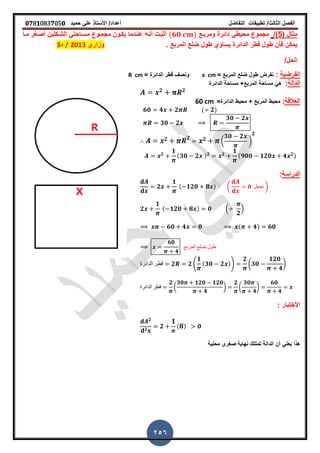 ‫الفصل‬‫الثا‬‫لث‬/‫تطبٌمات‬‫التفاضل‬‫أعداد‬/‫األستاذ‬ً‫عل‬‫حمٌد‬𝟎𝟕8𝟏083𝟕05𝟎
256
( ‫مثال‬5/)‫ومربـع‬ ‫دائرة‬ ً‫محٌط‬ ‫مجموع‬(𝟔𝟎 )‫مـا‬ ‫أصـرر‬ ‫الشـكلٌن‬ ً‫مسـاحت‬ ‫مجمـوع‬ ‫ٌكـون‬ ‫عنـدما‬ ‫أنـه‬ ‫أثبـت‬
‫ضلع‬ ‫طول‬ ‫ٌساوي‬ ‫الدائرة‬ ‫لطر‬ ‫طول‬ ‫فأن‬ ‫ٌمكن‬‫المربع‬‫ز‬‫وزاري‬2013/‫د‬3
/‫الحل‬
‫الفرضٌة‬:= ‫المربع‬ ‫ضلع‬ ‫طول‬ ‫نفرض‬x cm= ‫الدائرة‬ ‫لطر‬ ‫ونص‬R cm
‫الدالة‬:‫الدائرة‬ ‫مساحة‬ +‫المربع‬ ‫مساحة‬ ً‫ه‬
𝟐 𝟐
𝟑𝟎 𝟐
𝟑𝟎 𝟐
𝟐 𝟐 𝟐 (
𝟑𝟎 𝟐
)
𝟐
𝟐
𝟏
(𝟑𝟎 𝟐 ) 𝟐 𝟐
𝟏
(𝟗𝟎𝟎 𝟏𝟐𝟎 𝟒 𝟐)
‫العاللة‬:=‫الدائرة‬ ‫محٌط‬ + ‫المربع‬ ‫محٌط‬60 cm
𝟔𝟎 𝟒 𝟐 ( 𝟐)
𝟐
𝟏
( 𝟏𝟐𝟎 𝟖 ) ( 𝟎 ‫نجعل‬ )
𝟐
𝟏
( 𝟏𝟐𝟎 𝟖 ) 𝟎 .
𝟐
/
𝟔𝟎 𝟒 𝟎 ( 𝟒) 𝟔𝟎
𝟔𝟎
𝟒
‫المربع‬ ‫ضلع‬ ‫طول‬
‫الدائرة‬ ‫لطر‬ 𝟐 𝟐 4
𝟏
(𝟑𝟎 𝟐 )5
𝟐
(𝟑𝟎
𝟏𝟐𝟎
𝟒
)
‫الدائرة‬ ‫لطر‬
𝟐
(
𝟑𝟎 𝟏𝟐𝟎 𝟏𝟐𝟎
𝟒
)
𝟐
(
𝟑𝟎
𝟒
)
𝟔𝟎
𝟒
‫الدراسة‬:
𝟐
𝟐
𝟐
𝟏
( 𝟖) 𝟎
: ‫األختبار‬
‫محلٌة‬ ‫صررى‬ ‫نهاٌة‬ ‫تمتلن‬ ‫الدالة‬ ‫أن‬ ً‫ٌعن‬ ‫هذا‬
 