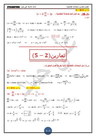 ‫حميذ‬ ‫علي‬ ‫األستار‬ /‫أعذاد‬ ‫التفاضلية‬ ‫المعادالت‬ /‫الخامس‬ ‫الفصل‬𝟎𝟕𝟖𝟏𝟎𝟖𝟑𝟕𝟎𝟓𝟎
408
‫وزاري‬2015/‫د‬2
‫مثال‬(6)/: ‫التفاضلٌة‬ ‫للمعادلة‬ ‫العام‬ ‫الحل‬ ‫جد‬( 𝟏) 𝟐
‫الحل‬/
( 𝟏) 𝟐 ( 𝟏) 𝟐
𝟐 ( 𝟏)
𝟐
( 𝟏)
∫ 𝟐 ∫
( 𝟏)
| | 𝟐 ( 𝟏) | | ( 𝟏) 𝟐
| | ( 𝟏) 𝟐
| |
( 𝟏) 𝟐
(‫للطرفٌن‬ ‫)نأخذ‬
⇒
| |
( 𝟏) 𝟐
| | ( 𝟏) 𝟐
𝟏 ( 𝟏) 𝟐
( 𝟏 ‫)حٌث‬
******************************************************************
(𝟓 𝟐)‫تمارين‬
‫س‬1/‫المعادالت‬ ‫حل‬ٌ‫اوت‬ ‫التفاضلٌة‬ٌ‫بطر‬ ‫ة‬‫م‬: ‫المتغٌرات‬ ‫فصل‬ ‫ة‬
( ) ̅ 𝟑
𝟑
( 𝟑
) ( ) 𝟑
( )
𝟏
( 𝟐 )
( )( 𝟐
) ∫ ∫ 𝟐
𝟐
𝟐
‫وزاري‬2014/‫د‬3‫وزاري‬2013/‫د‬2
( ) 𝟑 𝟏 𝟐
𝟑 ( 𝟑 )
( 𝟑 )
( 𝟏) ∫
( 𝟑 )
∫
| 𝟑 |
𝟐
𝟐
| 𝟑 𝟐 |
( 𝟏) 𝟐
𝟐
(𝟏)
𝟏
𝟐
𝟎
𝟏
𝟐
𝟏
𝟐
| 𝟑 |
𝟐
𝟐
𝟏
𝟐
( 𝟏)
⇒ | 𝟑 |
𝟏
𝟐
𝟐
𝟐
𝟑
(
𝟏
𝟐
𝟐
𝟐 )
𝟑
(
𝟏
𝟐
𝟐
𝟐 )
𝟑
𝟏
𝟐( 𝟏 𝟐)
 