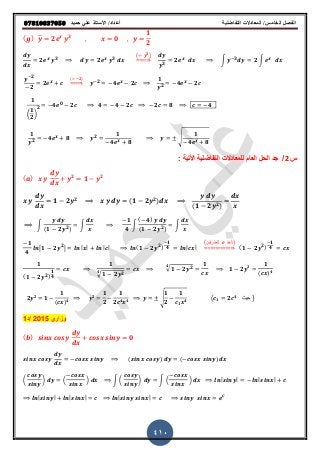 ‫حميذ‬ ‫علي‬ ‫األستار‬ /‫أعذاد‬ ‫التفاضلية‬ ‫المعادالت‬ /‫الخامس‬ ‫الفصل‬𝟎𝟕𝟖𝟏𝟎𝟖𝟑𝟕𝟎𝟓𝟎
410
( ) ̅ 𝟐 𝟑
𝟎
𝟏
𝟐
𝟐 𝟑
𝟐 𝟑
( 𝟑)
⇒ 𝟑
𝟐 ∫ 𝟑
𝟐 ∫
𝟐
𝟐
𝟐
( 𝟐)
⇒ 𝟐 𝟒 𝟐
𝟏
𝟐
𝟒 𝟐
𝟏
(
𝟏
𝟐
)
𝟐
𝟒 𝟎 𝟐 𝟒 𝟒 𝟐 𝟐 𝟖 𝟒
𝟏
𝟐
𝟒 𝟖 𝟐
𝟏
𝟒 𝟖
√
𝟏
𝟒 𝟖
‫س‬2/‫الحل‬ ‫جد‬ٌ‫اوت‬ ‫التفاضلٌة‬ ‫للمعادالت‬ ‫العام‬: ‫ة‬
( ) 𝟐
𝟏 𝟐
𝟏 𝟐 𝟐 ( 𝟏 𝟐 𝟐)
( 𝟏 𝟐 𝟐)
∫
(𝟏 𝟐 𝟐)
∫
𝟏
𝟒
∫
( 𝟒)
(𝟏 𝟐 𝟐)
∫
𝟏
𝟒
𝒍𝒏 𝟏 𝟐 𝟐
𝒍𝒏|𝒙| 𝒍𝒏|𝒄| (𝟏 𝟐 𝟐)
𝟏
𝟒𝒍𝒏 𝒍𝒏|𝒄𝒙|
(‫للطرفٌن‬ ‫نأخذ‬)
⇒ (𝟏 𝟐 𝟐)
𝟏
𝟒 𝒄𝒙
(𝟏 𝟐 𝟐)
𝟏
𝟒
𝟏
𝒄𝒙
𝟏
𝟏 𝟐 𝟐√
𝟒
𝒄𝒙 𝟏 𝟐 𝟐√
𝟒 𝟏
𝟏 𝟐 𝟐
𝒄𝒙
𝟏
( 𝒄𝒙) 𝟒
𝟐 𝟐
𝟏
𝟏
(𝒄𝒙) 𝟒
𝟐
𝟏
𝟐
𝟏
𝟐𝒄 𝟒 𝒙 𝟒
√
𝟏
𝟐
𝟏
𝒄 𝟏 𝒙 𝟒 (𝒄 𝟏 𝟐𝒄 𝟒
‫حٌث‬ )
‫وزاري‬2015/‫د‬1
( ) 𝟎
( ) ( )
( ) ( ) ∫ ( ) ∫ ( ) | | | |
| | | | | | 𝒆 𝒄
 