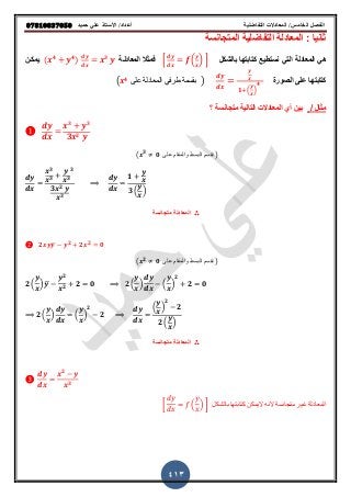 ‫حميذ‬ ‫علي‬ ‫األستار‬ /‫أعذاد‬ ‫التفاضلية‬ ‫المعادالت‬ /‫الخامس‬ ‫الفصل‬𝟎𝟕𝟖𝟏𝟎𝟖𝟑𝟕𝟎𝟓𝟎
413
‫المتجانقة‬ ‫التفاضلٌة‬ ‫المعادلة‬ : ‫ثانٌا‬
ً‫الت‬ ‫المعادلة‬ ً‫ه‬‫كتا‬ ‫نقتطٌع‬‫بالشكل‬ ‫بتها‬* ( ) +‫المعادلرة‬ ‫فمثال‬( 𝟒 𝟒) 𝟑
‫ٌمكرن‬
‫الصورة‬ ‫على‬ ‫كتابتها‬
𝟏 ( )
𝟒( 𝟒
‫على‬ ‫المعادلة‬ ً‫طرف‬ ‫بقسمة‬ )
/ ‫مثال‬‫؟‬ ‫متجانقة‬ ‫التالٌة‬ ‫المعادالت‬ ‫أي‬ ‫بٌن‬
𝟑 𝟑
𝟑 𝟐
( 𝟑
𝟎 ‫على‬ ‫والمقام‬ ‫البسط‬ ‫نقسم‬ )
𝟑
𝟑 𝟑
𝟑
𝟑 𝟐
𝟑
𝟏
𝟑 ( )
∴‫متجانقة‬ ‫المعادلة‬
𝟐 ̅ 𝟐
𝟐 𝟐
𝟎
( 𝟐
𝟎 ‫على‬ ‫والمقام‬ ‫البسط‬ ‫نقسم‬ )
𝟐 ( ) ̅
𝟐
𝟐
𝟐 𝟎 𝟐 ( ) ( )
𝟐
𝟐 𝟎
𝟐 ( ) ( )
𝟐
𝟐
( )
𝟐
𝟐
𝟐 ( )
∴‫متجانقة‬ ‫المعادلة‬
𝟐
𝟑
[ ( ) ] ‫بالشكل‬ ‫كتابتها‬ ‫الٌمكن‬ ‫النه‬ ‫متجانسة‬ ‫غٌر‬ ‫المعادلة‬
 