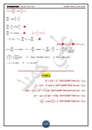 ‫حميذ‬ ‫علي‬ ‫األستار‬ /‫أعذاد‬ ‫التفاضلية‬ ‫المعادالت‬ /‫الخامس‬ ‫الفصل‬𝟎𝟕𝟖𝟏𝟎𝟖𝟑𝟕𝟎𝟓𝟎
423
(𝟕) ( )
( ‫وضعنا‬ )
∵
‫المعادلة‬ ً‫ف‬ ‫المعادلة‬ ‫نعوض‬: ‫فٌنتج‬
∫ ∫
( )
∫ ∫ | | | | | | | | | |
∴
******************************************************************
‫س‬1:‫التالٌة‬ ‫التفاضلٌة‬ ‫المعادلة‬ ‫حل‬(𝟒 )̅ 𝟑
‫س‬2:‫أوجد‬‫التالٌة‬ ‫التفاضلٌة‬ ‫المعادلة‬ ‫حل‬̅ (𝟏 𝟐) 𝟐
‫س‬3:‫ل‬ ‫العام‬ ‫الحل‬ ‫أوجد‬‫التالٌة‬ ‫التفاضلٌة‬ ‫لمعادلة‬( √ 𝟐 𝟐)
‫س‬4:‫التالٌة‬ ‫التفاضلٌة‬ ‫المعادلة‬ ‫حل‬( 𝟐 𝟐) 𝟒
‫س‬5:‫التالٌة‬ ‫التفاضلٌة‬ ‫المعادلة‬ ‫حل‬( )
 