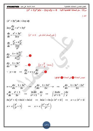 ‫حميذ‬ ‫علي‬ ‫األستار‬ /‫أعذاد‬ ‫التفاضلية‬ ‫المعادالت‬ /‫الخامس‬ ‫الفصل‬𝟎𝟕𝟖𝟏𝟎𝟖𝟑𝟕𝟎𝟓𝟎
426
‫س‬17/‫التفاضلٌة‬ ‫المعادلة‬ ‫حل‬‫اوتٌة‬( 𝒙 𝟐
𝟑𝒚 𝟐) 𝒅𝒙 𝟐𝒙𝒚 𝒅𝒚 𝟎
‫الحل‬/
(𝒙 𝟐
𝟑𝒚 𝟐)𝒅𝒙 𝟐𝒙𝒚 𝒅𝒚
𝟐𝒙𝒚
𝒅𝒚
𝒅𝒙
𝒙 𝟐
𝟑𝒚 𝟐
𝒅𝒚
𝒅𝒙
𝒙 𝟐
𝟑𝒚 𝟐
( ‫على‬ ‫والمقام‬ ‫البسط‬ ‫نقسم‬ )
𝟐𝒙𝒚
𝒅𝒚
𝒅𝒙
𝒙 𝟐
𝒙 𝟐 𝟑
𝒚 𝟐
𝒙 𝟐
𝟐𝒙𝒚
𝒙 𝟐
𝒅𝒚
𝒅𝒙
𝟏 𝟑 (
𝒚
𝒙)
𝟐
𝟐 (
𝒚
𝒙)
𝟏 𝟑𝒗 𝟐
( ‫وضعنا‬ )
𝟐𝒗
∵
‫المعادلة‬ ً‫ف‬ ‫المعادلة‬ ‫نعوض‬: ‫فٌنتج‬
𝟏 𝟑𝒗 𝟐
𝟐𝒗
𝟏 𝟑𝒗 𝟐
𝟐𝒗
𝒗
𝟏 𝟑𝒗 𝟐
𝟐𝒗 𝟐
𝟐𝒗
𝒗 𝟐
𝟏
𝟐𝒗
𝟐𝒗
𝒗 𝟐 𝟏
∫
𝟐𝒗
𝒗 𝟐 𝟏
∫
𝒗 𝟐 | |𝟏 𝒍𝒏|𝒙| 𝒍𝒏|𝒙 | 𝒄 (𝒗 𝟐
𝟏) 𝒙 𝒄 (𝒗 𝟐
𝟏)
𝒙 𝒄 (
𝒚 𝟐
𝒙 𝟐
𝟏) 𝒙 𝒄 (
𝒚 𝟐
𝒙 𝟐
𝒙 𝟐
)
 