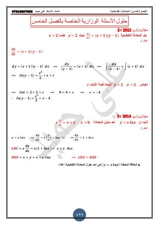‫حميذ‬ ‫علي‬ ‫األستار‬ /‫أعذاد‬ ‫التفاضلية‬ ‫المعادالت‬ /‫الخامس‬ ‫الفصل‬𝟎𝟕𝟖𝟏𝟎𝟖𝟑𝟕𝟎𝟓𝟎
427
‫الخامس‬ ‫بالفصل‬ ‫الخاصة‬ ‫الوزارٌة‬ ‫األسئلة‬ ‫حلول‬
‫وزاري‬ ‫قؤال‬2012‫/د‬2
‫التفاضلٌة‬ ‫المعادلة‬ ‫حل‬( 𝟏)( 𝟏)ٌ‫ح‬𝟐‫عندما‬𝟐
‫الحل‬/
( 𝟏)( 𝟏)
( 𝟏)( 𝟏)
( 𝟏)
( 𝟏) ∫
( 𝟏)
∫( 𝟏)
( 𝟏)
𝟐
𝟐
‫نعوض‬𝒚 𝟐 𝒙 𝟐‫الثابت‬ ‫لٌمة‬ ‫وٌجاد‬𝒄
𝟏 𝟐 𝟐 𝟎 𝟒 𝟒
∴ ( 𝟏)
𝟐
𝟐
𝟒
‫وزاري‬ ‫قؤال‬2014‫/د‬3
‫ان‬ ‫أثبت‬‫المعادلة‬ ‫حلول‬ ‫أحد‬𝟎
‫الحل‬/
(
𝟏
) (𝟏) 𝟏
( 𝟏 )
∴‫المعطاة‬ ‫العاللة‬( )‫حلول‬ ‫أحد‬ ً‫ه‬‫أعال‬ ‫التفاضلٌة‬ ‫المعادلة‬
 