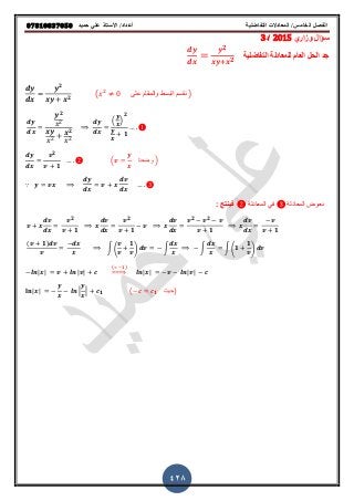 ‫حميذ‬ ‫علي‬ ‫األستار‬ /‫أعذاد‬ ‫التفاضلية‬ ‫المعادالت‬ /‫الخامس‬ ‫الفصل‬𝟎𝟕𝟖𝟏𝟎𝟖𝟑𝟕𝟎𝟓𝟎
428
‫وزاري‬ ‫قؤال‬2015‫/د‬3
‫التفاضلٌة‬ ‫للمعادلة‬ ‫العام‬ ‫الحل‬ ‫جد‬
𝟐
𝟐
𝟐
𝟐
( ‫على‬ ‫والمقام‬ ‫البس‬‫ط‬ ‫نقسم‬ )
𝟐
𝟐
( )
𝟐
𝟏
𝟐
𝟏
( ‫وضعنا‬ )
∵
‫المعادلة‬ ً‫ف‬ ‫المعادلة‬ ‫نعوض‬: ‫فٌنتج‬
𝟐
𝟏
𝟐
𝟏
𝟐 𝟐
𝟏 𝟏
( 𝟏)
∫ (
𝟏
) ∫ ∫ ∫ ( 𝟏
𝟏
)
| | | |
( 𝟏)
⇒ | | | |
| | | | 𝟏 ( 𝟏 ‫)حٌث‬
 
