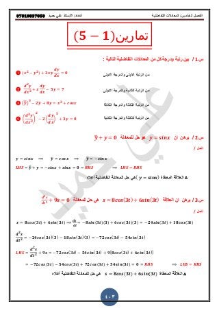 ‫حميذ‬ ‫علي‬ ‫األستار‬ /‫أعذاد‬ ‫التفاضلية‬ ‫المعادالت‬ /‫الخامس‬ ‫الفصل‬𝟎𝟕𝟖𝟏𝟎𝟖𝟑𝟕𝟎𝟓𝟎
403
(𝟓 𝟏)‫تمارين‬
‫س‬1/: ‫التالٌة‬ ‫التفاضلٌة‬ ‫المعادالت‬ ‫من‬ ‫كل‬ ‫ودرجة‬ ‫رتبة‬ ‫بٌن‬
‫االولى‬ ‫والدرجة‬ ‫االولى‬ ‫الرتبة‬ ‫من‬
( 𝟐 𝟐) 𝟑 𝟎
‫الثانٌة‬ ‫الرتبة‬ ‫من‬‫االولى‬ ‫والدرجة‬
𝟐
𝟐
𝟓 𝟕
‫م‬‫الثالثة‬ ‫والدرجة‬ ‫الثالثة‬ ‫الرتبة‬ ‫ن‬(̅̿)
𝟑
𝟐̅ 𝟖 𝟑
‫الثانٌة‬ ‫والدرجة‬ ‫الثالثة‬ ‫الرتبة‬ ‫من‬(
𝟑
𝟑
)
𝟐
𝟐 ( )
𝟓
𝟑 𝟎
‫س‬2/‫ان‬ ‫برهن‬‫هو‬‫ل‬ ‫حل‬‫لمعادلة‬̿ 𝟎
‫الحل‬/
̅ ̿
̿ 𝟎
∴‫المعطاة‬ ‫العاللة‬( )‫أعال‬ ‫التفاضلٌة‬ ‫للمعادلة‬ ‫حل‬ ً‫ه‬
‫س‬3/‫العاللة‬ ‫ان‬ ‫برهن‬𝟖 (𝟑 ) 𝟔 (𝟑 )‫للمعادلة‬ ‫حل‬ ً‫ه‬
𝟐
𝟐
𝟗 𝟎
‫الحل‬/
𝟖 (𝟑 ) 𝟔 (𝟑 ) 𝟖 (𝟑 )(𝟑) 𝟔 (𝟑 )(𝟑) 𝟐𝟒 (𝟑 ) 𝟏𝟖 (𝟑 )
𝟐
𝟐
𝟐𝟒 (𝟑 )(𝟑) 𝟏𝟖 (𝟑 )(𝟑) 𝟕𝟐 (𝟑 ) 𝟓𝟒 (𝟑 )
𝟐
𝟐
𝟗 𝟕𝟐 (𝟑 ) 𝟓𝟒 (𝟑 ) 𝟗[𝟖 (𝟑 ) 𝟔 (𝟑 )]
𝟕𝟐 (𝟑 ) 𝟓𝟒 (𝟑 ) 𝟕𝟐 (𝟑 ) 𝟓𝟒 (𝟑 ) 𝟎
∴‫المعطاة‬ ‫العاللة‬𝟖 ( 𝟑 ) 𝟔 ( 𝟑 )‫أعال‬ ‫التفاضلٌة‬ ‫للمعادلة‬ ‫حل‬ ً‫ه‬
 