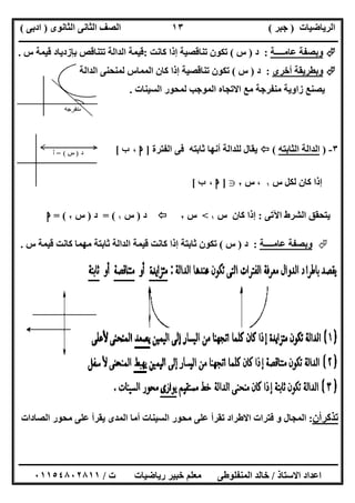‫اﻟﺮﯾﺎﺿﯿﺎت‬)‫ﺟﺒﺮ‬(‫اﻟﺜﺎﻧﻮى‬ ‫اﻟﺜﺎﻧﻰ‬ ‫اﻟﺼﻒ‬)‫ادﺑﻰ‬(
‫ـــــــــــــــــــــــــــــــــــــــــــــــــــــــــــــــــــــــــــــــــــ‬‫ـــــــــــــــــــــــــــــــــــــــــــــــــــــــــــــــــــ‬
‫ــــــــــــــــــــــــــــــــــــــــــــــــــــــــــــــــــــــــــــــــــــــــــــــــــــــــــــــــــــــــــــــــــــــــــــــــــــــ‬
‫اﻻﺳﺘﺎذ‬ ‫اﻋﺪاد‬/‫اﻟﻤﻨﻔﻠﻮطﻰ‬ ‫ﺧﺎﻟﺪ‬‫ت‬ ‫رﯾﺎﺿﯿﺎت‬ ‫ﺧﺒﯿﺮ‬ ‫ﻣﻌﻠﻢ‬/٠١١٥٤٨٠٢٨١١
١٣
‫ﻋﺎﻣــــﺔ‬ ‫وﺑﺼﻔﺔ‬:‫د‬)‫س‬(‫ﻛﺎﻧﺖ‬ ‫إذا‬ ‫ﺗﻨﺎﻗﺼﯿﺔ‬ ‫ﺗﻜﻮن‬:‫ﺑﺈزدﯾ‬ ‫ﺗﺘﻨﺎﻗﺺ‬ ‫اﻟﺪاﻟﺔ‬ ‫ﻗﯿﻤﺔ‬‫س‬ ‫ﻗﯿﻤﺔ‬ ‫ﺎد‬.
‫أﺧﺮى‬ ‫وﺑﻄﺮﯾﻘﺔ‬:‫د‬)‫س‬(‫اﻟﺪاﻟﺔ‬ ‫ﻟﻤﻨﺤﻨﻰ‬ ‫اﻟﻤﻤﺎس‬ ‫ﻛﺎن‬ ‫إذا‬ ‫ﺗﻨﺎﻗﺼﯿﺔ‬ ‫ﺗﻜﻮن‬
‫اﻟﺴﯿﻨﺎت‬ ‫ﻟﻤﺤﻮر‬ ‫اﻟﻤﻮﺟﺐ‬ ‫اﻻﺗﺠﺎه‬ ‫ﻣﻊ‬ ‫ﻣﻨﻔﺮﺟﺔ‬ ‫زاوﯾﺔ‬ ‫ﯾﺼﻨﻊ‬.
٣-)‫اﻟﺜﺎﺑﺘﮫ‬ ‫اﻟﺪاﻟﺔ‬(‫اﻟﻔﺘﺮة‬ ‫ﻓﻰ‬ ‫ﺛﺎﺑﺘﮫ‬ ‫أﻧﮭﺎ‬ ‫ﻟﻠﺪاﻟﺔ‬ ‫ﯾﻘﺎل‬]‫ﺍ‬،‫ﺏ‬[
‫س‬ ‫ﻟﻜﻞ‬ ‫ﻛﺎن‬ ‫إذا‬١،‫س‬٢g]‫ﺍ‬،‫ﺏ‬[
‫ﯾﺘ‬‫اﻵﺗﻰ‬ ‫اﻟﺸﺮط‬ ‫ﺤﻘﻖ‬:‫س‬ ‫ﻛﺎن‬ ‫إذا‬١<‫س‬٢‫د‬)‫س‬١= (‫د‬)‫س‬٢= (‫ﺍ‬
‫ﻋﺎﻣــــﺔ‬ ‫وﺑﺼﻔﺔ‬:‫د‬)‫س‬(‫س‬ ‫ﻗﯿﻤﺔ‬ ‫ﻛﺎﻧﺖ‬ ‫ﻣﮭﻤﺎ‬ ‫ﺛﺎﺑﺘﺔ‬ ‫اﻟﺪاﻟﺔ‬ ‫ﻗﯿﻤﺔ‬ ‫ﻛﺎﻧﺖ‬ ‫إذا‬ ‫ﺛﺎﺑﺘﺔ‬ ‫ﺗﻜﻮن‬.
‫ﺗﺬﻛﺮ‬‫أن‬:‫اﻟﺼﺎدات‬ ‫ﻣﺤﻮر‬ ‫ﻋﻠﻰ‬ ‫ﯾﻘﺮأ‬ ‫اﻟﻤﺪى‬ ‫أﻣﺎ‬ ‫اﻟﺴﯿﻨﺎت‬ ‫ﻣﺤﻮر‬ ‫ﻋﻠﻰ‬ ‫ﺗﻘﺮأ‬ ‫اﻻطﺮاد‬ ‫ﻓﺘﺮات‬ ‫و‬ ‫اﻟﻤﺠﺎل‬
 