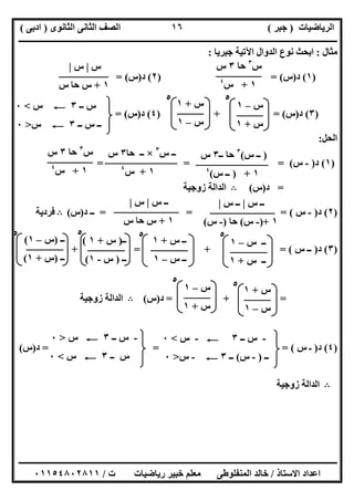 ‫اﻟﺮﯾﺎﺿﯿﺎت‬)‫ﺟﺒﺮ‬(‫اﻟﺜﺎﻧﻮى‬ ‫اﻟﺜﺎﻧﻰ‬ ‫اﻟﺼﻒ‬)‫ادﺑﻰ‬(
‫ـــــــــــــــــــــــــــــــــــــــــــــــــــــــــــــــــــــــــــــــــــ‬‫ـــــــــــــــــــــــــــــــــــــــــــــــــــــــــــــــــــ‬
‫ــــــــــــــــــــــــــــــــــــــــــــــــــــــــــــــــــــــــــــــــــــــــــــــــــــــــــــــــــــــــــــــــــــــــــــــــــــــ‬
‫اﻻﺳﺘﺎذ‬ ‫اﻋﺪاد‬/‫اﻟﻤﻨﻔﻠﻮطﻰ‬ ‫ﺧﺎﻟﺪ‬‫ت‬ ‫رﯾﺎﺿﯿﺎت‬ ‫ﺧﺒﯿﺮ‬ ‫ﻣﻌﻠﻢ‬/٠١١٥٤٨٠٢٨١١
١٦
‫ﻣﺜﺎل‬:‫ﺟﺒﺮﯾﺎ‬ ‫اﻵﺗﯿﺔ‬ ‫اﻟﺪوال‬ ‫ﻧﻮع‬ ‫اﺑﺤﺚ‬:
)١(‫د‬)‫س‬) = (٢(‫د‬)‫س‬= (
)٣(‫د‬)‫س‬) + = (٤(‫د‬)‫س‬= (
‫اﻟﺤﻞ‬:
)١(‫د‬)-‫س‬= (= =
=‫د‬)‫س‬(B‫زوﺟﯿﺔ‬ ‫اﻟﺪاﻟﺔ‬
)٢(‫د‬)-‫س‬= = = (‫د‬ ‫ــ‬)‫س‬(B‫ﻓﺮدﯾﺔ‬
)٣(‫د‬)‫س‬ ‫ــ‬+ = + = (
= + =‫د‬)‫س‬(B‫زوﺟﯿﺔ‬ ‫اﻟﺪاﻟﺔ‬
)٤(‫د‬)‫س‬ ‫ـ‬= = (=‫د‬)‫س‬(
B‫زوﺟﯿﺔ‬ ‫اﻟﺪاﻟﺔ‬
٥٥
‫س‬٣
‫ﺣﺎ‬٣‫س‬
١+‫س‬٤
‫س‬|‫س‬|
١+‫س‬ ‫ﺣﺎ‬ ‫س‬
‫س‬–١
‫س‬+١
‫س‬+١
‫س‬–١
‫ــ‬ ‫س‬٣C‫س‬<٠
‫ــ‬ ‫س‬ ‫ــ‬٣C‫س‬>٠
)‫س‬ ‫ــ‬(٣
‫ــ‬ ‫ﺣﺎ‬٣‫س‬
١) +‫س‬ ‫ــ‬(٤
‫س‬ ‫ــ‬٣
×‫ﺣﺎ‬ ‫ــ‬٣‫س‬
١+‫س‬٤
‫س‬٣
‫ﺣﺎ‬٣‫س‬
١+‫س‬٤
‫س‬ ‫ــ‬|‫س‬ ‫ــ‬|
١)+-‫س‬(‫ﺣﺎ‬)-‫س‬(
‫س‬ ‫ــ‬|‫س‬|
١+‫س‬ ‫ﺣﺎ‬ ‫س‬
٥٥
‫س‬ ‫ــ‬–١
‫س‬ ‫ــ‬+١
‫س‬ ‫ــ‬+١
‫س‬ ‫ــ‬–١
٥
‫ــ‬)‫س‬+١(
‫ــ‬)‫س‬-١(
‫ــ‬)‫س‬–١(
‫ــ‬)‫س‬+١(
٥
٥ ‫س‬+١
‫س‬–١
٥
‫س‬–١
‫س‬+١
-‫ــ‬ ‫س‬٣C-‫س‬<٠
‫ــ‬)-‫س‬(‫ــ‬٣C-‫س‬>٠
-‫ــ‬ ‫س‬٣C‫س‬>٠
‫ــ‬ ‫س‬٣C‫س‬<٠
 