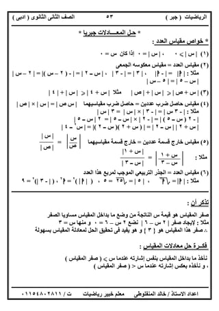 ‫اﻟﺮﯾﺎﺿﯿﺎت‬)‫ﺟﺒﺮ‬(‫اﻟﺜﺎﻧﻮى‬ ‫اﻟﺜﺎﻧﻰ‬ ‫اﻟﺼﻒ‬)‫ادﺑﻰ‬(
‫ـــــــــــــــــــــــــــــــــــــــــــــــــــــــــــــــــــــــــــــــــــ‬‫ـــــــــــــــــــــــــــــــــــــــــــــــــــــــــــــــــــ‬
‫ــــــــــــــــــــــــــــــــــــــــــــــــــــــــــــــــــــــــــــــــــــــــــــــــــــــــــــــــــــــــــــــــــــــــــــــــــــــ‬
‫اﻻﺳﺘﺎذ‬ ‫اﻋﺪاد‬/‫اﻟﻤﻨﻔﻠﻮطﻰ‬ ‫ﺧﺎﻟﺪ‬‫ت‬ ‫رﯾﺎﺿﯿﺎت‬ ‫ﺧﺒﯿﺮ‬ ‫ﻣﻌﻠﻢ‬/٠١١٥٤٨٠٢٨١١
٥٣
‫س‬+١
‫س‬–٣
*‫ﺟﺒﺮﯾﺎ‬ ‫اﻟﻤﻌــــﺎدﻻت‬ ‫ﺣـﻞ‬*
*‫ﺧﻮاص‬‫ﻣﻘﯿﺎس‬‫اﻟﻌﺪد‬:
)١(|‫س‬|X٠،|‫س‬|=٠‫ﻛﺎن‬ ‫إذا‬‫س‬=٠
)٢(‫اﻟﻌﺪد‬ ‫ﻣﻘﯿﺎس‬=‫اﻟﺠﻤﻌﻰ‬ ‫ﻣﻌﻜﻮﺳﮫ‬ ‫ﻣﻘﯿﺎس‬
‫ﻣﺜﻼ‬:|‫ا‬|=|-‫ا‬|،|٣|=|-٣|،|‫ــ‬ ‫س‬٢|=|-)٢–‫س‬(|=|٢–‫س‬|
|‫س‬–٥|=|٥–‫س‬|
)٣(|‫س‬+‫ص‬|Y|‫س‬|+|‫ص‬|‫ﻣﺜﻼ‬|‫س‬+٤|Y|‫س‬|+|٤|
)٤(‫ﻋﺪدﯾﻦ‬ ‫ﺿﺮب‬ ‫ﺣﺎﺻﻞ‬ ‫ﻣﻘﯿﺎس‬=‫ﻣﻘﯿﺎﺳﯿﮭﻤﺎ‬ ‫ﺿﺮب‬ ‫ﺣﺎﺻﻞ‬|‫ص‬ ‫س‬|=|‫س‬|×|‫ص‬|
‫ﻣﺜﻼ‬:|-٣‫س‬|=|-٣|×|‫س‬|=٣|‫س‬|
|-٢)‫ــ‬ ‫س‬٥(|=|-٢|×|‫ــ‬ ‫س‬٥|=٢|‫ــ‬ ‫س‬٥|
|‫س‬+٢| |‫ــ‬ ‫س‬٢|=|)‫س‬+٢)(‫ــ‬ ‫س‬٢(|=|‫س‬٢
‫ــ‬٤|
)٥(‫ﻋﺪدﯾﻦ‬ ‫ﻗﺴﻤﺔ‬ ‫ﺧﺎرج‬ ‫ﻣﻘﯿﺎس‬=‫ﻣﻘﯿﺎﺳﯿﮭﻤﺎ‬ ‫ﻗﺴﻤﺔ‬ ‫ﺧﺎرج‬=
‫ﻣﺜﻼ‬= :
)٦(‫اﻟﻌﺪد‬ ‫ﻣﻘﯿﺎس‬=‫اﻟﻌﺪد‬ ‫ھﺬا‬ ‫ﻟﻤﺮﺑﻊ‬ ‫اﻟﻤﻮﺟﺐ‬ ‫اﻟﺘﺮﺑﯿﻌﻲ‬ ‫اﻟﺠﺬر‬
‫ﻣﺜﻼ‬:|‫ا‬|=‫؟‬‫ا‬٢
،|٥|=‫؟‬٢٥=٥،)|‫ا‬|(٢
=‫ا‬٢
،)|-٣|(٢
=٩
‫ــــــــــــــــــــــــــــــــــــــــــــــــــــــــــــــــــــــــــــــــــــــــــــــــــــــــــــــــــــــــــــــــــــــــــــــــــــــ‬
‫أن‬ ‫ﺗﺬﻛﺮ‬:
‫اﻟﻨ‬ ‫س‬ ‫ﻗﯿﻤﺔ‬ ‫ھﻮ‬ ‫اﻟﻤﻘﯿﺎس‬ ‫ﺻﻔﺮ‬‫اﻟﺼﻔﺮ‬ ‫ﻣﺴﺎوﯾﺎ‬ ‫اﻟﻤﻘﯿﺎس‬ ‫ﺑﺪاﺧﻞ‬ ‫ﻣﺎ‬ ‫وﺿﻊ‬ ‫ﻣﻦ‬ ‫ﺎﺗﺠﺔ‬
‫ﻣﺜﻼ‬:‫ﺻﻔﺮ‬ ‫ﻹﯾﺠﺎد‬|٢‫س‬–٦|‫ﻧﻀﻊ‬٢‫س‬–٦=٠‫س‬ ‫ﻣﻨﮭﺎ‬ ‫و‬=٣
B‫ھﻮ‬ ‫اﻟﻤﻘﯿﺎس‬ ‫ھﺬا‬ ‫ﺻﻔﺮ‬}٣{‫ﺑﺴﮭﻮﻟﺔ‬ ‫اﻟﻤﻘﯿﺎس‬ ‫ﻟﻤﻌﺎدﻟﺔ‬ ‫اﻟﺤﻞ‬ ‫ﺗﺤﻘﯿﻖ‬ ‫ﻓﻰ‬ ‫ﯾﻔﯿﺪ‬ ‫ھﻮ‬ ‫و‬
‫اﻟﻤﻘﯿﺎس‬ ‫ﻣﻌﺎدﻻت‬ ‫ﺣﻞ‬ ‫ﻓﻜــﺮة‬:
‫س‬ ‫ﻋﻨﺪﻣﺎ‬ ‫إﺷﺎرﺗﮫ‬ ‫ﺑﻨﻔﺲ‬ ‫اﻟﻤﻘﯿﺎس‬ ‫ﺑﺪاﺧﻞ‬ ‫ﻣﺎ‬ ‫ﻧﺄﺧﺬ‬X)‫اﻟﻤﻘﯿﺎس‬ ‫ﺻﻔﺮ‬(
‫س‬ ‫ﻋﻨﺪﻣﺎ‬ ‫إﺷﺎرﺗﮫ‬ ‫ﺑﻌﻜﺲ‬ ‫ﻧﺄﺧﺬه‬ ‫و‬ ،>)‫اﻟﻤﻘﯿﺎس‬ ‫ﺻﻔﺮ‬(
‫س‬
‫ص‬
|‫س‬|
|‫ص‬|
|‫س‬+١|
|‫ــ‬ ‫س‬٣|
 