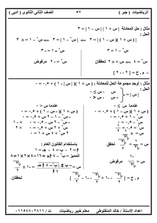‫اﻟﺮﯾﺎﺿﯿﺎت‬)‫ﺟﺒﺮ‬(‫اﻟﺜﺎﻧﻮى‬ ‫اﻟﺜﺎﻧﻰ‬ ‫اﻟﺼﻒ‬)‫ادﺑﻰ‬(
‫ـــــــــــــــــــــــــــــــــــــــــــــــــــــــــــــــــــــــــــــــــــ‬‫ـــــــــــــــــــــــــــــــــــــــــــــــــــــــــــــــــــ‬
‫ــــــــــــــــــــــــــــــــــــــــــــــــــــــــــــــــــــــــــــــــــــــــــــــــــــــــــــــــــــــــــــــــــــــــــــــــــــــ‬
‫اﻻﺳﺘﺎذ‬ ‫اﻋﺪاد‬/‫اﻟﻤﻨﻔﻠﻮطﻰ‬ ‫ﺧﺎﻟﺪ‬‫ت‬ ‫رﯾﺎﺿﯿﺎت‬ ‫ﺧﺒﯿﺮ‬ ‫ﻣﻌﻠﻢ‬/٠١١٥٤٨٠٢٨١١
٥٧
‫ﻣﺜﺎل‬:‫اﻟﻤﻌﺎدﻟﺔ‬ ‫ﺣﻞ‬|‫س‬+١| |‫س‬–١|=٣
‫اﻟﺤﻞ‬:
|)‫س‬+١)(‫س‬–١(|=٣G|‫س‬٢
–١|=٣G‫س‬٢
–١=±٣
‫س‬٢
–١=٣‫س‬٢
‫ــ‬١=-٣
‫س‬٢
=٤G‫س‬=±٢‫س‬ ‫ﺗﺤﻘﻘﺎن‬٢
=-٢‫ﻣﺮﻓﻮض‬
B‫م‬.‫ح‬=}٢،-٢{
‫ـــــــــــــــــــــــــــــــــــــــــــــــــــــــــــــ‬‫ـــــــــــــــــــــــــــــــــــــــــــــــــــــــــــــــــــــــــــــــــــــــــ‬
‫ﻣﺜﺎل‬:‫ﻟﻠﻤﻌﺎدﻟﺔ‬ ‫اﻟﺤﻞ‬ ‫ﻣﺠﻤﻮﻋﺔ‬ ‫أوﺟﺪ‬) :‫س‬+١)(|‫س‬|-١+ (٠.٥=٠
‫اﻟﺤﻞ‬:
|‫س‬|=
‫س‬ ‫ﻋﻨﺪﻣﺎ‬٠‫س‬ ‫ﻋﻨﺪﻣﺎ‬>٠
)‫س‬+١)(‫س‬–١+ (٠.٥=٠)‫س‬+١)(-‫س‬–١+ (٠.٥=٠
‫س‬٢
–١+٠.٥=٠-‫س‬٢
–١–٢‫س‬+٠.٥=٠
‫س‬٢
–٠.٥=٠-‫س‬٢
–٢‫س‬–٠.٥=٠×-١
‫س‬٢
=٠.٥=‫س‬٢
+٢‫س‬+٠,٥=٠×٢
‫س‬=±٢‫س‬٢
+٤‫س‬+١=٠
‫س‬= =‫ﺑﺎﺳﺘ‬ ‫ﺗﺤﻘﻖ‬‫اﻟﻌﺎم‬ ‫اﻟﻘﺎﻧﻮن‬ ‫ﺨﺪام‬:
‫ا‬=٢‫ب‬ ،=٤‫ﺟـ‬ ،=١
‫اﻟﻤﻤﯿﺰ‬=‫ب‬٢
–٤‫ج‬‫ا‬=١٦–٤×٢×١=٨
‫س‬=‫ﻣﺮﻓﻮض‬
‫س‬= =-١±
‫م‬.‫ح‬=}،-١+،-١-{‫ﺗﺤﻘﻘﺎن‬
‫س‬‫س‬ ،٠
-‫س‬‫س‬ ،>٠
١
٢
‫؟‬٢
٢
١
‫؟‬٢
-١
‫؟‬٢–‫ب‬±‫ب‬۲
–٤‫ا‬‫ﺣـ‬
۲‫ا‬
‫؟‬٢
٢
١
‫؟‬٢
‫؟‬٢
٢
‫؟‬٢
٢
‫؟‬٢
٢
 