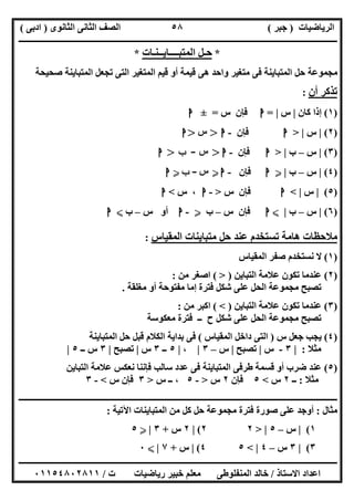 ‫اﻟﺮﯾﺎﺿﯿﺎت‬)‫ﺟﺒﺮ‬(‫اﻟﺜﺎﻧﻮى‬ ‫اﻟﺜﺎﻧﻰ‬ ‫اﻟﺼﻒ‬)‫ادﺑﻰ‬(
‫ـــــــــــــــــــــــــــــــــــــــــــــــــــــــــــــــــــــــــــــــــــ‬‫ـــــــــــــــــــــــــــــــــــــــــــــــــــــــــــــــــــ‬
‫ــــــــــــــــــــــــــــــــــــــــــــــــــــــــــــــــــــــــــــــــــــــــــــــــــــــــــــــــــــــــــــــــــــــــــــــــــــــ‬
‫اﻻﺳﺘﺎذ‬ ‫اﻋﺪاد‬/‫اﻟﻤﻨﻔﻠﻮطﻰ‬ ‫ﺧﺎﻟﺪ‬‫ت‬ ‫رﯾﺎﺿﯿﺎت‬ ‫ﺧﺒﯿﺮ‬ ‫ﻣﻌﻠﻢ‬/٠١١٥٤٨٠٢٨١١
٥٨
*‫اﻟﻤﺘﺒــــﺎﯾــﻨـﺎت‬ ‫ﺣـﻞ‬*
‫ﺻﺤﯿﺤﺔ‬ ‫اﻟﻤﺘﺒﺎﯾﻨﺔ‬ ‫ﺗﺠﻌﻞ‬ ‫اﻟﺘﻰ‬ ‫اﻟﻤﺘﻐﯿﺮ‬ ‫ﻗﯿﻢ‬ ‫أو‬ ‫ﻗﯿﻤﺔ‬ ‫ھﻰ‬ ‫واﺣﺪ‬ ‫ﻣﺘﻐﯿﺮ‬ ‫ﻓﻰ‬ ‫اﻟﻤﺘﺒﺎﯾﻨﺔ‬ ‫ﺣﻞ‬ ‫ﻣﺠﻤﻮﻋﺔ‬
‫أن‬ ‫ﺗﺬﻛﺮ‬:
)١(‫ﻛﺎن‬ ‫إذا‬|‫س‬|=‫ا‬‫س‬ ‫ﻓﺈن‬=±‫ا‬
)٢(|‫س‬> |‫ا‬‫ﻓﺈن‬-‫ا‬>‫س‬>‫ا‬
)٣(|‫س‬–‫ب‬> |‫ا‬‫ﻓﺈن‬-‫ا‬>‫س‬-‫ب‬>‫ا‬
)٤(|‫س‬–‫ب‬|Y‫ا‬‫ﻓﺈن‬-‫ا‬Y‫س‬-‫ب‬Y‫ا‬
)٥(|‫س‬< |‫ا‬‫ﻓﺈن‬‫س‬>-‫ا‬‫س‬ ،<‫ا‬
)٦(|‫س‬–‫ب‬|X‫ا‬‫س‬ ‫ﻓﺈن‬–‫ب‬Y-‫ا‬‫س‬ ‫أو‬–‫ب‬X‫ا‬
‫اﻟﻤﻘﯿﺎس‬ ‫ﻣﺘﺒﺎﯾﻨﺎت‬ ‫ﺣﻞ‬ ‫ﻋﻨﺪ‬ ‫ﺗﺴﺘﺨﺪم‬ ‫ھﺎﻣﺔ‬ ‫ﻣﻼﺣﻈﺎت‬:
)١(‫اﻟﻤﻘﯿﺎس‬ ‫ﺻﻔﺮ‬ ‫ﻧﺴﺘﺨﺪم‬ ‫ﻻ‬
)٢(‫اﻟﺘﺒﺎﯾﻦ‬ ‫ﻋﻼﻣﺔ‬ ‫ﺗﻜﻮن‬ ‫ﻋﻨﺪﻣﺎ‬)>(‫ﻣﻦ‬ ‫اﺻﻐﺮ‬:
‫إ‬ ‫ﻓﺘﺮة‬ ‫ﺷﻜﻞ‬ ‫ﻋﻠﻰ‬ ‫اﻟﺤﻞ‬ ‫ﻣﺠﻤﻮﻋﺔ‬ ‫ﺗﺼﺒﺢ‬‫ﻣﻐﻠﻘﺔ‬ ‫أو‬ ‫ﻣﻔﺘﻮﺣﺔ‬ ‫ﻣﺎ‬.
)٣(‫اﻟﺘﺒﺎﯾﻦ‬ ‫ﻋﻼﻣﺔ‬ ‫ﺗﻜﻮن‬ ‫ﻋﻨﺪﻣﺎ‬)<(‫ﻣﻦ‬ ‫اﻛﺒﺮ‬:
‫ﻣﻌﻜﻮﺳﺔ‬ ‫ﻓﺘﺮة‬ ‫ــ‬ ‫ح‬ ‫ﺷﻜﻞ‬ ‫ﻋﻠﻰ‬ ‫اﻟﺤﻞ‬ ‫ﻣﺠﻤﻮﻋﺔ‬ ‫ﺗﺼﺒﺢ‬
)٤(‫س‬ ‫ﺟﻌﻞ‬ ‫ﯾﺠﺐ‬)‫اﻟﻤﻘﯿﺎس‬ ‫داﺧﻞ‬ ‫اﻟﺘﻰ‬(‫اﻟﻤﺘﺒﺎﯾﻨﺔ‬ ‫ﺣﻞ‬ ‫ﻗﺒﻞ‬ ‫اﻟﻜﻼم‬ ‫ﺑﺪاﯾﺔ‬ ‫ﻓﻰ‬
‫ﻣﺜﻼ‬:|٣-‫س‬|‫ﺗﺼﺒﺢ‬|‫س‬–٣|،|٥‫ــ‬٣‫س‬|‫ﺗﺼﺒﺢ‬|٣‫ـ‬ ‫س‬‫ـ‬٥|
)٥(‫اﻟﺘﺒﺎﯾﻦ‬ ‫ﻋﻼﻣﺔ‬ ‫ﻧﻌﻜﺲ‬ ‫ﻓﺈﻧﻨﺎ‬ ‫ﺳﺎﻟﺐ‬ ‫ﻋﺪد‬ ‫ﻓﻰ‬ ‫اﻟﻤﺘﺒﺎﯾﻨﺔ‬ ‫طﺮﻓﻰ‬ ‫ﻗﺴﻤﺔ‬ ‫أو‬ ‫ﺿﺮب‬ ‫ﻋﻨﺪ‬
‫ﻣﺜﻼ‬:‫ــ‬٢‫س‬<٥‫ﻓﺈن‬٢‫س‬>-٥‫س‬ ‫ــ‬ ،>٣‫س‬ ‫ﻓﺈن‬<-٣
‫ــــــــــــــــــــــــــــــــــــــــــــــــــــــــــــــــــــــــــــــــــــــــــــــــــــــــــ‬‫ــــــــــــــــــــــــــــــــــــــــــــ‬
‫ﻣﺜﺎل‬:‫اﻵﺗﯿﺔ‬ ‫اﻟﻤﺘﺒﺎﯾﻨﺎت‬ ‫ﻣﻦ‬ ‫ﻛﻞ‬ ‫ﺣﻞ‬ ‫ﻣﺠﻤﻮﻋﺔ‬ ‫ﻓﺘﺮة‬ ‫ﺻﻮرة‬ ‫ﻋﻠﻰ‬ ‫أوﺟﺪ‬:
١(|‫س‬–٥> |٢٢(|٢‫س‬+٣|Y٥
٣(|٣‫س‬–٤< |٥٤(|‫س‬+٧|X٠
 