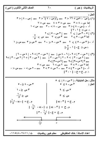 ‫اﻟﺮﯾﺎﺿﯿﺎت‬)‫ﺟﺒﺮ‬(‫اﻟﺜﺎﻧﻮى‬ ‫اﻟﺜﺎﻧﻰ‬ ‫اﻟﺼﻒ‬)‫ادﺑﻰ‬(
‫ـــــــــــــــــــــــــــــــــــــــــــــــــــــــــــــــــــــــــــــــــــ‬‫ـــــــــــــــــــــــــــــــــــــــــــــــــــــــــــــــــــ‬
‫ــــــــــــــــــــــــــــــــــــــــــــــــــــــــــــــــــــــــــــــــــــــــــــــــــــــــــــــــــــــــــــــــــــــــــــــــــــــ‬
‫اﻻﺳﺘﺎذ‬ ‫اﻋﺪاد‬/‫اﻟﻤﻨﻔﻠﻮطﻰ‬ ‫ﺧﺎﻟﺪ‬‫ت‬ ‫رﯾﺎﺿﯿﺎت‬ ‫ﺧﺒﯿﺮ‬ ‫ﻣﻌﻠﻢ‬/٠١١٥٤٨٠٢٨١١
٦٠
‫اﻟﺤﻞ‬:
)١(‫؟‬‫س‬٢
"–٨"‫س‬"+"١٦"">٣G‫؟‬)‫س‬""–٤"(٢
">٣G|‫س‬–٤> |٣
‫س‬ ‫إﻣﺎ‬–٤>٣G‫س‬>٣+٤G‫س‬>٧
،‫أ‬-)‫س‬–٤(>٣G‫س‬–٤<-٣G‫س‬<١
B‫س‬g[١،٧]
)٢(|٥–٣‫س‬|X٢G|٣‫س‬–٥|X٢
‫إﻣﺎ‬٣‫س‬–٥X٢G٣‫س‬X٧G‫س‬X
،‫أ‬-)٣‫س‬–٥(X٢G٣‫س‬–٥Y-٢G٣‫س‬Y٣G‫س‬Y١
B‫س‬g‫ح‬-[١،]
)٣(|٢‫س‬–٣< |٩-|٦–٤‫س‬|G|٢‫س‬–٣< |٩-|٤‫س‬–٦|
G|٢‫س‬–٣< |٩–٢|٢‫س‬–٣|G|٢‫س‬–٣|+٢|٢‫س‬–٣< |٩
G٣|٢‫س‬–٣<|٩G|٢‫س‬–٣<|٣
‫إﻣﺎ‬٢‫س‬–٣<٣G٢‫س‬<٦G‫س‬<٣
،‫أ‬-)٢‫س‬–٣(<٣G-٢‫س‬+٣<٣G–٢‫س‬<٠G‫س‬>٠
B‫م‬.‫ح‬=‫ح‬-]٠،٣[
‫ــــــــــــــــــــــــــــــــــــــــــــــــــــــــــــــــــــــــــــــــــــــــــــــــــــــ‬‫ــــــــــــــــــــــــــــــــــــــــــــــــ‬
‫ﻣﺜﺎل‬:‫اﻟﻤﺘﺒﺎﯾﻨﺔ‬ ‫ﺣﻞ‬:|٣‫س‬-٤|٥
‫اﻟﺤﻞ‬:٣‫س‬-٤٥٣‫س‬-٤-٥
٣‫س‬٩٣‫س‬-١
‫س‬٣‫س‬
‫م‬.‫ح‬] =٣،]‫م‬.‫ح‬[ =-،[
‫م‬.‫ح‬] =٣،]‫ﺑﻶ‬[-،[
‫م‬.‫ح‬=‫ح‬-[،٣]
٧
٣
٧
٣
-١
٣
-١
٣
-١
٣
-١
٣
 