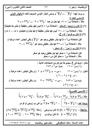 ‫اﻟﺮﯾﺎﺿﯿﺎت‬)‫ﺟﺒﺮ‬(‫اﻟﺜﺎﻧﻮى‬ ‫اﻟﺜﺎﻧﻰ‬ ‫اﻟﺼﻒ‬)‫ادﺑﻰ‬(
‫ـــــــــــــــــــــــــــــــــــــــــــــــــــــــــــــــــــــــــــــــــــ‬‫ـــــــــــــــــــــــــــــــــــــــــــــــــــــــــــــــــــ‬
‫ــــــــــــــــــــــــــــــــــــــــــــــــــــــــــــــــــــــــــــــــــــــــــــــــــــــــــــــــــــــــــــــــــــــــــــــــــــــ‬
‫اﻻﺳﺘﺎذ‬ ‫اﻋﺪاد‬/‫اﻟﻤﻨﻔﻠﻮطﻰ‬ ‫ﺧﺎﻟﺪ‬‫ت‬ ‫رﯾﺎﺿﯿﺎت‬ ‫ﺧﺒﯿﺮ‬ ‫ﻣﻌﻠﻢ‬/٠١١٥٤٨٠٢٨١١
٦٦
‫ﻟﮭﻤﺎ‬ ‫ﯾﺮﻣﺰ‬ ‫و‬‫ن‬
‫؟‬‫ا‬‫ــ‬ ،‫ن‬
‫؟‬‫ا‬‫ﻟﻠﻌﺪد‬ ‫اﻟﻤﻮﺟﺐ‬ ‫اﻟﻨﻮﻧﻰ‬ ‫اﻟﺠﺬر‬ ‫ﯾﺴﻤﻰ‬ ‫و‬‫ا‬‫اﻟﻨﻮﻧﻰ‬ ‫ﺑﺎﻟﺠﺬر‬
‫ﻟﻠﻌﺪد‬ ‫اﻵﺳﺎﺳﻰ‬‫ا‬
‫ﻣﺜﻼ‬:‫س‬ ‫اﻟﻤﻌﺎدﻟﺔ‬٤
=٨١‫ھﻤﺎ‬ ‫ﺟﺬران‬ ‫ﻟﮭﺎ‬٤
‫؟‬٨١"=٣‫ــ‬ ،٤
‫؟‬٨١=‫ــ‬٣
]٢[، ‫زوﺟﯿﺎ‬ ‫ن‬ ‫ﻛﺎن‬ ‫إذا‬‫ا‬‫ﺳﺎﻟﺒﺎ‬:‫اﻟﻤﻌﺎ‬‫س‬ ‫دﻟﺔ‬‫ن‬
=‫ا‬‫ﺣﻘﯿﻘﯿﺔ‬ ‫ﺟﺬور‬ ‫ﻟﮭﻞ‬ ‫ﻟﯿﺲ‬]‫ﺗﺨﯿﻠﯿﺔ‬ ‫ﺣﺬورھﺎ‬[
‫ﻣﺜﻼ‬:‫س‬ ‫اﻟﻤﻌﺎدﻟﺔ‬٤
=-١٦‫ﺣﻘﯿﻘﯿﺔ‬ ‫ﺟﺬور‬ ‫ﻟﮭﺎ‬ ‫ﻟﯿﺲ‬]‫ﺗﺨﯿﻠﯿﺎن‬ ‫ﺟﺬران‬ ‫ﻟﮭﺎ‬٤، ‫ت‬-٤‫ت‬[
]٣[‫ﻛﺎن‬ ‫إذا‬‫ن‬، ‫ﻓﺮدﯾﺎ‬‫ا‬g‫ح‬:
‫س‬ ‫اﻟﻤﻌﺎدﻟﺔ‬ ‫ﻓﺈن‬‫ن‬
=‫ا‬‫ھﻮ‬ ‫وﺣﯿﺪ‬ ‫ﺣﻘﯿﻘﻰ‬ ‫ﺟﺬر‬ ‫ﻟﮭﺎ‬‫ن‬
‫؟‬‫ا‬)‫أﻋﺪاد‬ ‫اﻟﺠﺬور‬ ‫ﺑﺎﻗﻰ‬‫ﻣﺮﻛﺒﺔ‬(
‫ﻣﺜﻼ‬:‫س‬ ‫اﻟﻤﻌﺎدﻟﺔ‬٥
=‫ــ‬٣٢‫ھﻮ‬ ‫وﺣﯿﺪ‬ ‫ﺣﻘﯿﻘﻰ‬ ‫ﺟﺬر‬ ‫ﻟﮭﺎ‬٥
‫؟‬‫ــ‬٣٢"=-٢
]٤[‫إذ‬‫ﻛﺎن‬ ‫ا‬‫ن‬g‫ص‬+
،‫ا‬=‫ﺻﻔﺮ‬:
‫س‬ ‫اﻟﻤﻌﺎدﻟﺔ‬ ‫ﻓﺈن‬‫ن‬
=‫ﺻﻔﺮ‬ ‫ھﻮ‬ ‫وﺣﯿﺪ‬ ‫ﺣﻘﯿﻘﻰ‬ ‫ﺣﻞ‬ ‫ﻟﮭﺎ‬ ‫ﺻﻔﺮ‬
‫ﻣﺜﻼ‬:‫س‬ ‫اﻟﻤﻌﺎدﻟﺔ‬‫م‬
=‫س‬ ‫ﻓﺈن‬ ‫ﺻﻔﺮ‬=‫ﺻﻔﺮ‬
‫ــــــــــــــــــــــــــــــ‬‫ــــــــــــــــــــــــــــــــــــــــــــــــــــــــــــــــــــــــــــــــــــــــــــــــــــــــــــــــــــــــ‬
‫ﻣﺜﺎل‬:‫ﻓﻰ‬ ‫أوﺟﺪ‬‫ح‬‫اﻵﺗﯿﺔ‬ ‫اﻟﻤﻌﺎدﻻت‬ ‫ﻣﻦ‬ ‫ﻛﻞ‬ ‫ﺣﻞ‬ ‫ﻣﺠﻤﻮﻋﺔ‬:
)‫أ‬(‫س‬٤
=١٦)‫ب‬(‫س‬٥
=٢٤٣
‫اﻟﺤﻞ‬) :‫أ‬(‫س‬٤
=١٦B‫س‬=±‫؟‬١٦"=±٢)‫ﻣﺮﻛﺒﺔ‬ ‫اﻋﺪاد‬ ‫اﻟﺠﺬور‬ ‫ﺑﺎﻗﻰ‬ ‫و‬(
B‫م‬.‫ح‬=}٢،-٢{
)‫ب‬(‫س‬٥
=٢٤٣B‫س‬=٥
‫؟‬٢٤٣"=٣)‫ﻣﺮﻛﺒﺔ‬ ‫اﻋﺪاد‬ ‫اﻟﺠﺬور‬ ‫ﺑﺎﻗﻰ‬ ‫و‬(
B‫م‬.‫ح‬=}٣{
‫ـــــــــــــــــــــــــــــــــــــــــــــــــــــــ‬‫ـــــــــــــــــــــــــــــــــــــــــــــــــــــــــــــــــــــــــــــــــــــــــــــــ‬
*‫اﻟﻜﺴﺮﯾﺔ‬ ‫اﻷﺳـﺲ‬:
‫ﻣﺜﻼ‬:‫؟‬‫ا‬)=‫ا‬(،‫؟‬٣) =٣(،٣
‫؟‬‫ا‬)=‫ا‬(،٣
‫؟‬٧) =٧(
‫ﻋﺎم‬ ‫ﺑﻮﺟﺔ‬:‫ن‬
‫؟‬‫ا‬=‫ا‬،‫ن‬
‫؟‬‫ا‬‫ن‬
"=‫ا‬‫ﯾﺮاﻋﻰ‬‫ن‬‫ﻓﺮدى‬ ‫أو‬ ‫زوﺟﻰ‬
‫ﻣﻼﺣﻈﺔ‬] :١[‫ن‬
‫؟‬‫ا‬‫ن‬
=|‫ا‬|‫ﻛﺎن‬ ‫إذا‬‫ن‬‫زوﺟﻰ‬]‫ﻣﺜﻼ‬٤
‫؟‬١٦=٤
‫؟‬|-٢"|٤
"=٤
‫؟‬|٢|٤
"=٢[
]٢[‫ن‬
‫؟‬‫ا‬‫ن‬
=‫ا‬‫ﻛﺎن‬ ‫إذا‬‫ن‬‫ﻓﺮدى‬]‫ﻣﺜﻼ‬٥
‫؟‬٣٢"=٢،٥
‫؟‬-٣٢"=-٢[
١
٢
١
٢
١
٣
٢
١
٣
٢ ١
‫ن‬
‫ن‬
‫ن‬
 