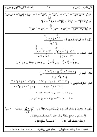 ‫اﻟﺮﯾﺎﺿﯿﺎت‬)‫ﺟﺒﺮ‬(‫اﻟﺜﺎﻧﻮى‬ ‫اﻟﺜﺎﻧﻰ‬ ‫اﻟﺼﻒ‬)‫ادﺑﻰ‬(
‫ـــــــــــــــــــــــــــــــــــــــــــــــــــــــــــــــــــــــــــــــــــ‬‫ـــــــــــــــــــــــــــــــــــــــــــــــــــــــــــــــــــ‬
‫ــــــــــــــــــــــــــــــــــــــــــــــــــــــــــــــــــــــــــــــــــــــــــــــــــــــــــــــــــــــــــــــــــــــــــــــــــــــ‬
‫اﻻﺳﺘﺎذ‬ ‫اﻋﺪاد‬/‫اﻟﻤﻨﻔﻠﻮطﻰ‬ ‫ﺧﺎﻟﺪ‬‫ت‬ ‫رﯾﺎﺿﯿﺎت‬ ‫ﺧﺒﯿﺮ‬ ‫ﻣﻌﻠﻢ‬/٠١١٥٤٨٠٢٨١١
٦٨
]٢[٤
‫؟‬١٦"‫س‬"
٤
"‫ص‬"
٨
"=٤
‫؟‬١٦×٤
‫؟‬‫س‬٤
"×٤
‫؟‬‫ص‬٨
"=٢×|‫س‬|×|‫ص‬|٢
=٢‫ص‬ ‫س‬٢
]٣[٤
‫؟‬١٦"‫ا‬١٢
"=٤
‫؟‬١٦×٤
‫؟‬‫ا‬١٢
=٢×‫ا‬=٢‫ا‬٣
]٤[٦
‫؟‬)‫س‬"+"٢"‫ص‬"(١٨
") =‫س‬+٢‫ص‬) = (‫س‬+٢‫ص‬(٣
‫ــــــــــــــــــــــــــــــــــــــــــــــــــــــــــــــــــــــــــــــــــــــــــــــــــــــــــــــــــــــــــــــــــــــــــــــــــــــ‬
‫ﻣﺜﺎل‬:‫ﺻﻮرة‬ ‫اﺑﺴﻂ‬ ‫ﻓﻰ‬ ‫أوﺟﺪ‬:
‫اﻟﺤﻞ‬:‫اﻟ‬‫ﻤﻘﺪار‬= =
=٣+‫ــ‬
×٧‫ــ‬
=٣‫ﺻﻔﺮ‬
×٧‫ﺻﻔﺮ‬
=١×١=١
‫ـــــــــــــــــــــــــــــــــــــــــــــــــــــــــــــــــــــــــــــــــــــــــــــــــــــــ‬‫ـــــــــــــــــــــــــــــــــــــــــــــــ‬
‫ﻣﺜﺎل‬:‫أن‬ ‫أﺛﺒﺖ‬=
‫اﻟﺤﻞ‬:‫اﻷﯾﻤﻦ‬ ‫اﻟﻄﺮف‬= =
=٧٦‫س‬–١–٦‫س‬
×٤٣‫س‬+١–٣‫س‬–١
=٧–١
×٤‫ﺻﻔﺮ‬
=×١= =‫اﻷﯾﺴﺮ‬
‫ــــــــــــــــــــــــــــــــــــــــــــــــــــــــــــــــــــــــــــــــــــــــــــــــــــــــــــــــــــــــــــــــــــــــــــــــــــــ‬
‫ﻣﺜﺎل‬:‫ﻛﺮة‬ ‫ﻗﻄﺮ‬ ‫ﻧﺼﻒ‬ ‫طﻮل‬ ‫ﻛﺎن‬ ‫إذا‬)‫ﻧﻖ‬(‫ﺑﺎﻟﻌﻼﻗﺔ‬ ‫ﯾﻌﻄﻰ‬ُ‫ﻧﻖ‬=٣
‫ﰈ‬‫ﱂ‬‫ﺣﺠﻤﮭﺎ‬ ،٦٠٠‫ﺳﻢ‬٣
‫ﺣﯿﺚ‬ ‫ﻋﺸﺮﯾﺔ‬ ‫أرﻗﺎم‬ ‫ﻟﺜﻼﺛﺔ‬ ‫اﻟﻨﺎﺗﺞ‬ ‫ﻣﻘﺮﺑﺎ‬ ‫ﻓﺄوﺟﺪ‬‫ح‬‫اﻟﻜﺮة‬ ‫ﺣﺠﻢ‬:
١(‫اﻟﻜﺮة‬ ‫ﻗﻄﺮ‬ ‫ﻧﺼﻒ‬ ‫طﻮل‬٢(‫اﻟﻜﺮة‬ ‫ﺳﻄﺢ‬ ‫ﻣﺴﺎﺣﺔ‬
١٢
٤
١٨
٦
٣×)١٤٧(
)٦٣(
١
٢
٣
١
٦
٥ ١
٣
٦
٣×)٣×٧٢
(
)٣٢
×٧(
٣×٣×٧
٣×٧
١
٢
٣
١
٦
٥ ١
٣
٦
٢
٣
٦
١
٣
٦
١
٢
٣
١
٦
٥
١
٣
٢
١
٢
٣
١
٦
٥
٢
٣
٢
١
٣
٢
١
٣
٢
)٣٤٣(٢‫س‬‫ــ‬
×)٤(٣‫س‬+١
)١٩٦(٣‫س‬
×٤
١
٣
٢
١
٧
٣
)٧٣
(٢‫ــ‬ ‫س‬
×)٤(٣‫س‬+١
)٧٢
×٤(٣‫س‬
×٤
١
٣
٢
)٧(٦‫ــ‬ ‫س‬١
×)٤(٣‫س‬+١
)٧(٦‫س‬
×)٤(٣‫س‬
×٤
١
٧
٣
١
٧
٣
٣‫ح‬
٤π
 