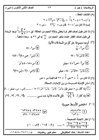 ‫اﻟﺮﯾﺎﺿﯿﺎت‬)‫ﺟﺒﺮ‬(‫اﻟﺜﺎﻧﻮى‬ ‫اﻟﺜﺎﻧﻰ‬ ‫اﻟﺼﻒ‬)‫ادﺑﻰ‬(
‫ـــــــــــــــــــــــــــــــــــــــــــــــــــــــــــــــــــــــــــــــــــ‬‫ـــــــــــــــــــــــــــــــــــــــــــــــــــــــــــــــــــ‬
‫ــــــــــــــــــــــــــــــــــــــــــــــــــــــــــــــــــــــــــــــــــــــــــــــــــــــــــــــــــــــــــــــــــــــــــــــــــــــ‬
‫اﻻﺳﺘﺎذ‬ ‫اﻋﺪاد‬/‫اﻟﻤﻨﻔﻠﻮطﻰ‬ ‫ﺧﺎﻟﺪ‬‫ت‬ ‫رﯾﺎﺿﯿﺎت‬ ‫ﺧﺒﯿﺮ‬ ‫ﻣﻌﻠﻢ‬/٠١١٥٤٨٠٢٨١١
٧٢
]٥[‫اﻟﺨﻄﺄ‬ ‫اﻛﺘﺸﻒ‬:
)‫أ‬(‫ــ‬٩) =-٩= (‫؟‬)-٩("
٢
=‫؟‬٨١=٩
)‫ب‬(‫س‬ ‫ﻛﺎن‬ ‫إذا‬٤
=٨١‫س‬ ‫ﻓﺈن‬=٤
‫؟‬٨١B‫س‬=٣
]٦[‫ﻧﻖ‬ ‫اﻟﻌﻼﻗﺔ‬ ‫ﻣﻦ‬ ‫اﻟﺤﺠﻢ‬ ‫ﺑﺪﻻﻟﺔ‬ ‫ﯾﻌﻄﻰ‬ ‫ﻛﺮة‬ ‫ﻗﻄﺮ‬ ‫ﻧﺼﻒ‬ ‫طﻮل‬ ‫ﻛﺎن‬ ‫إذا‬( ) =‫اﻟﺰ‬ ‫أوﺟﺪ‬‫ﯾﺎدة‬
‫ﻣﻦ‬ ‫اﻟﺤﺠﻢ‬ ‫ﯾﺘﻐﯿﺮ‬ ‫ﻋﻨﺪﻣﺎ‬ ‫اﻟﻘﻄﺮ‬ ‫ﻧﺼﻒ‬ ‫طﻮل‬ ‫ﻓﻰ‬π‫إﻟﻰ‬٣٦π‫ﻣﻜﻌﺒﺔ‬ ‫وﺣﺪة‬.
]٧[
]٨[‫س‬ ‫ﻛﺎن‬ ‫إذا‬=٣‫ص‬=٢٧‫س‬ ‫ﻗﯿﻤﺔ‬ ‫ﻓﻤﺎ‬+‫ص‬
]٩[
]١٠[
]١١[‫اﻟﺼﺤﯿﺤﺔ‬ ‫اﻻﺟﺎﺑﺔ‬ ‫اﺧﺘﺮ‬:
] ...... =‫ا‬،‫ا‬–١،‫س‬‫ا‬،١[
٢
٢
٥
٣‫ح‬
٤π
١
٢
٥
٣٢
٣
٣
٢
٥
٢
٣
٥
‫ا‬‫س‬+٢
+‫ا‬‫س‬+١
+‫ا‬‫س‬
‫ا‬‫س‬+١
+‫ا‬‫س‬
+‫ا‬‫س‬-
١
 