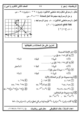 ‫اﻟﺮﯾﺎﺿﯿﺎت‬)‫ﺟﺒﺮ‬(‫اﻟﺜﺎﻧﻮى‬ ‫اﻟﺜﺎﻧﻰ‬ ‫اﻟﺼﻒ‬)‫ادﺑﻰ‬(
‫ـــــــــــــــــــــــــــــــــــــــــــــــــــــــــــــــــــــــــــــــــــ‬‫ـــــــــــــــــــــــــــــــــــــــــــــــــــــــــــــــــــ‬
‫ــــــــــــــــــــــــــــــــــــــــــــــــــــــــــــــــــــــــــــــــــــــــــــــــــــــــــــــــــــــــــــــــــــــــــــــــــــــ‬
‫اﻻﺳﺘﺎذ‬ ‫اﻋﺪاد‬/‫اﻟﻤﻨﻔﻠﻮطﻰ‬ ‫ﺧﺎﻟﺪ‬‫ت‬ ‫رﯾﺎﺿﯿﺎت‬ ‫ﺧﺒﯿﺮ‬ ‫ﻣﻌﻠﻢ‬/٠١١٥٤٨٠٢٨١١
٨٤
‫ﻣﺜﺎل‬:‫د‬ ‫اﻟﺪاﻟﺘﯿﻦ‬ ‫ﻣﻨﺤﻨﯿﻰ‬ ‫واﺣﺪ‬ ‫ﺷﻜﻞ‬ ‫ﻓﻰ‬ ‫ارﺳﻢ‬١)‫س‬= (٢‫س‬
‫د‬ ،٢)‫س‬= (٣–‫س‬
‫ﻟﻠﻤﻌﺎدﻟﺔ‬ ‫اﻟﺤﻞ‬ ‫ﻣﺠﻤﻮﻋﺔ‬ ‫أوﺟﺪ‬ ‫اﻟﺮﺳﻢ‬ ‫ﻣﻦ‬ ‫و‬٢‫س‬
=٣–‫س‬
‫اﻟﺤﻞ‬:‫د‬ ‫اﻟﺪاﻟﺘﯿﻦ‬ ‫ﻣﻨﺤﻨﯿﻰ‬ ‫ﻧﺮﺳﻢ‬١‫د‬ ،٢‫ﻧﺠﺪ‬ ‫اﻟﺮﺳﻢ‬ ‫وﻣﻦ‬:
‫اﻟﻤﻨﺤﻨﯿﯿﻦ‬ ‫ﺗﻘﺎطﻊ‬ ‫ﻧﻘﻄﺔ‬)١،٢(
B‫م‬.‫ح‬=}١{
‫ــــــــــــــــــــــــــــــــــــــــــــــــــــــــــــــــــــــــــ‬‫ــــــــــــــــــــــــــــــــــــــــــــــــــــــــــــــــــــــــــــ‬
‫ﺗﻄﺒﯿﻘﺎﺗﮭﺎ‬ ‫و‬ ‫اﻟﻤﻌﺎدﻻت‬ ‫ﺣﻞ‬ ‫ﻋﻠﻰ‬ ‫ﺗﻤﺎرﯾﻦ‬
 