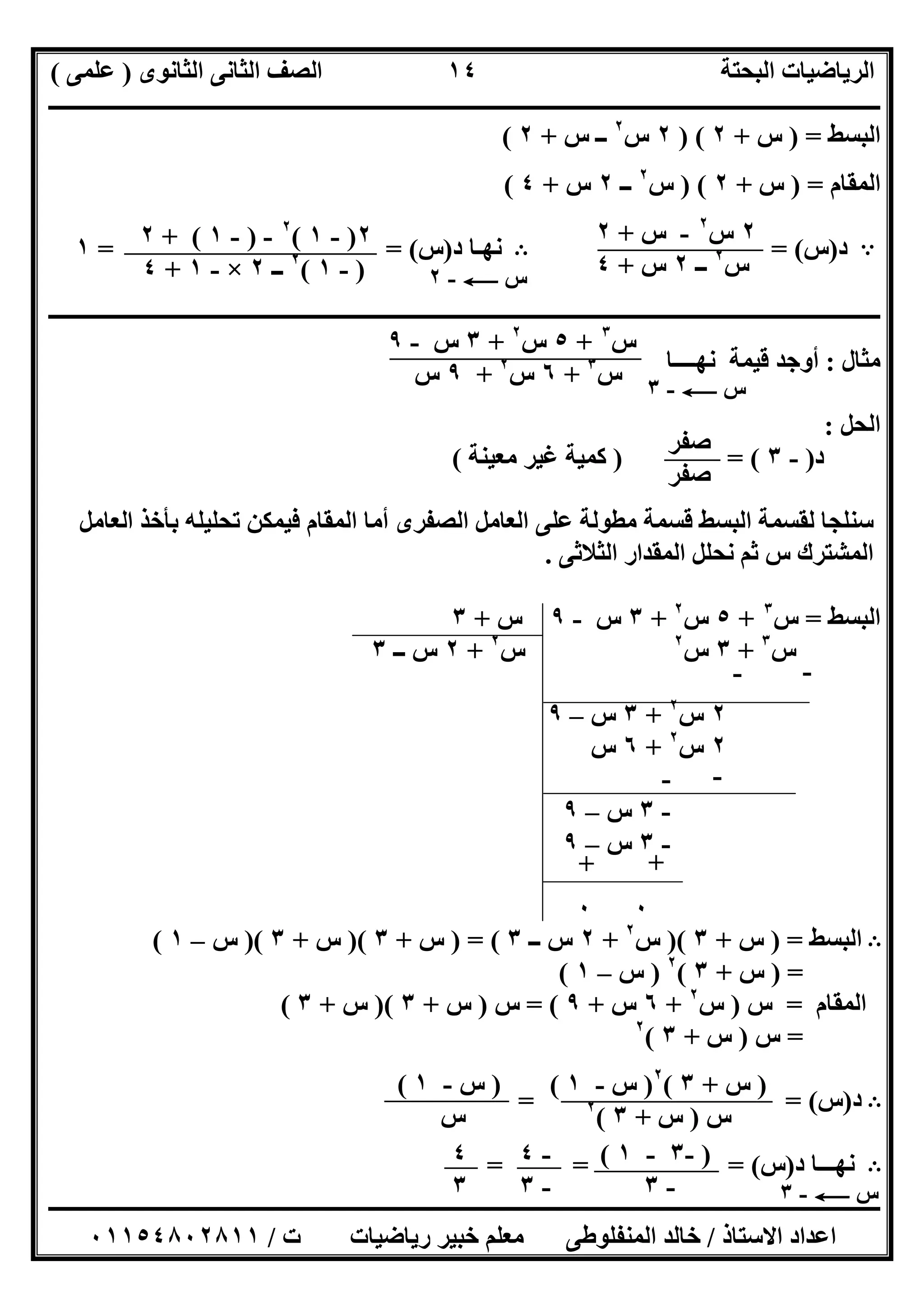 ‫اﻟﺜﺎﻧﻮى‬ ‫اﻟﺜﺎﻧﻰ‬ ‫اﻟﺼﻒ‬ ‫اﻟﺒﺤﺘﺔ‬ ‫اﻟﺮﯾﺎﺿﯿﺎت‬)‫ﻋﻠﻤﻰ‬(
‫ــــــــــــــــــــــــــــــــــــــــــــــــــــــــــــــــــــــــــــــــــ‬‫ــــــــــــــــــــــــــــــــــــــــــــــــــــــــــــــــــــ‬
‫ــــــــــــــــــــــــــــــــــــــــــــــــــــــــــــــــــــــــــــــــــــــــــــــــــــــــــــــــــــــــــــــــــــــــــــــــــــــ‬
‫اﻻﺳﺘﺎذ‬ ‫اﻋﺪاد‬/‫اﻟﻤﻨﻔﻠﻮطﻰ‬ ‫ﺧﺎﻟﺪ‬‫ت‬ ‫رﯾﺎﺿﯿﺎت‬ ‫ﺧﺒﯿﺮ‬ ‫ﻣﻌﻠﻢ‬/٠١١٥٤٨٠٢٨١١
١٤
‫اﻟﺒﺴﻂ‬) =‫س‬+٢) (٢‫س‬٢
‫س‬ ‫ــ‬+٢(
‫اﻟﻤﻘﺎم‬) =‫س‬+٢) (‫س‬٢
‫ــ‬٢‫س‬+٤(
A‫د‬)‫س‬= (B‫د‬ ‫ﻧﮭـﺎ‬)‫س‬= = (١
‫ــــــــــــــــــــــــــــــــــــــــــــــــــــــــــــــــــــــــــــــــــــــــــــــــــــــــــــــــــــــــــــــــــــــــــــــــــــــ‬
‫ﻣﺜﺎل‬:‫ﻧﮭـ‬ ‫ﻗﯿﻤﺔ‬ ‫أوﺟﺪ‬‫ـــﺎ‬
‫اﻟﺤﻞ‬:
‫د‬)-٣) = (‫ﻣﻌﯿﻨﺔ‬ ‫ﻏﯿﺮ‬ ‫ﻛﻤﯿﺔ‬(
‫اﻟﻌﺎﻣﻞ‬ ‫ﺑﺄﺧﺬ‬ ‫ﺗﺤﻠﯿﻠﮫ‬ ‫ﻓﯿﻤﻜﻦ‬ ‫اﻟﻤﻘﺎم‬ ‫أﻣﺎ‬ ‫اﻟﺼﻔﺮى‬ ‫اﻟﻌﺎﻣﻞ‬ ‫ﻋﻠﻰ‬ ‫ﻣﻄﻮﻟﺔ‬ ‫ﻗﺴﻤﺔ‬ ‫اﻟﺒﺴﻂ‬ ‫ﻟﻘﺴﻤﺔ‬ ‫ﺳﻨﻠﺠﺎ‬
‫اﻟﺜﻼﺛﻰ‬ ‫اﻟﻤﻘﺪار‬ ‫ﻧﺤﻠﻞ‬ ‫ﺛﻢ‬ ‫س‬ ‫اﻟﻤﺸﺘﺮك‬.
‫اﻟﺒﺴﻂ‬=‫س‬٣
+٥‫س‬٢
+٣‫س‬-٩‫س‬+٣
‫س‬٣
+٣‫س‬٢
‫س‬٢
+٢‫ــ‬ ‫س‬٣
٢‫س‬٢
+٣‫س‬–٩
٢‫س‬٢
+٦‫س‬
-٣‫س‬–٩
-٣‫س‬–٩
٠٠
B‫اﻟﺒﺴﻂ‬) =‫س‬+٣)(‫س‬٢
+٢‫ــ‬ ‫س‬٣) = (‫س‬+٣)(‫س‬+٣)(‫س‬–١(
) =‫س‬+٣(٢
)‫س‬–١(
‫اﻟﻤﻘﺎم‬=‫س‬)‫س‬٢
+٦‫س‬+٩= (‫س‬)‫س‬+٣)(‫س‬+٣(
=‫س‬)‫س‬+٣(٢
B‫د‬)‫س‬= = (
B‫د‬ ‫ﻧﮭـــﺎ‬)‫س‬(= = =
٢‫س‬٢
-‫س‬+٢
‫س‬٢
‫ــ‬٢‫س‬+٤‫س‬C-٢
٢)-١(٢
-)-١+ (٢
)-١(٢
‫ــ‬٢×-١+٤
‫س‬٣
+٥‫س‬٢
+٣‫س‬-٩
‫س‬٣
+٦‫س‬٢
+٩‫س‬ ‫س‬C-٣
‫ﺻﻔﺮ‬
‫ﺻﻔﺮ‬
- -
--
+ +
)‫س‬+٣(٢
)‫س‬-١(
‫س‬)‫س‬+٣(٢
)‫س‬-١(
‫س‬
)-٣-١(
-٣ ‫س‬C-٣
-٤
-٣
٤
٣
 