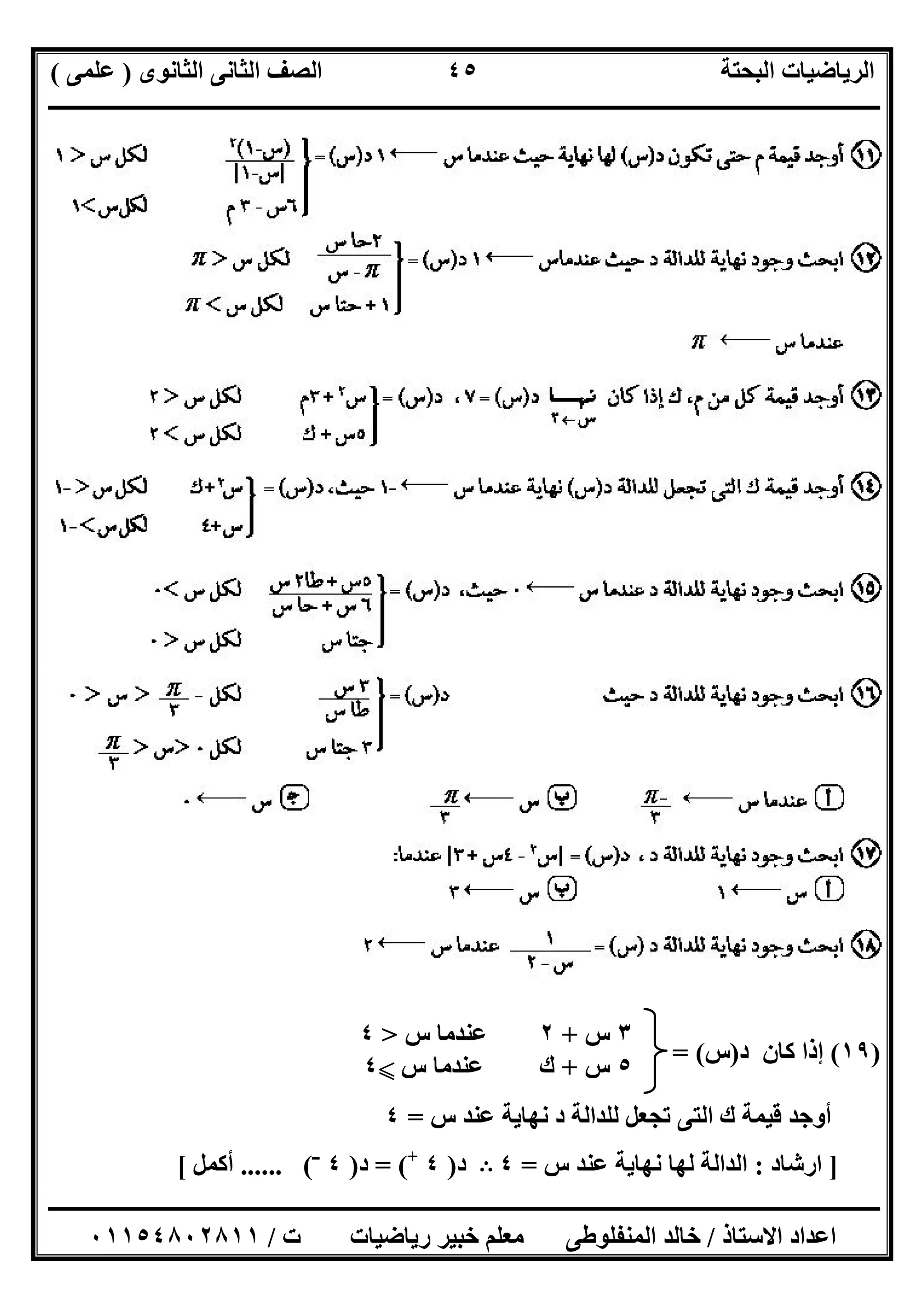 ‫اﻟﺜﺎﻧﻮى‬ ‫اﻟﺜﺎﻧﻰ‬ ‫اﻟﺼﻒ‬ ‫اﻟﺒﺤﺘﺔ‬ ‫اﻟﺮﯾﺎﺿﯿﺎت‬)‫ﻋﻠﻤﻰ‬(
‫ــــــــــــــــــــــــــــــــــــــــــــــــــــــــــــــــــــــــــــــــــ‬‫ــــــــــــــــــــــــــــــــــــــــــــــــــــــــــــــــــــ‬
‫ــــــــــــــــــــــــــــــــــــــــــــــــــــــــــــــــــــــــــــــــــــــــــــــــــــــــــــــــــــــــــــــــــــــــــــــــــــــ‬
‫اﻻﺳﺘﺎذ‬ ‫اﻋﺪاد‬/‫اﻟﻤﻨﻔﻠﻮطﻰ‬ ‫ﺧﺎﻟﺪ‬‫ت‬ ‫رﯾﺎﺿﯿﺎت‬ ‫ﺧﺒﯿﺮ‬ ‫ﻣﻌﻠﻢ‬/٠١١٥٤٨٠٢٨١١
٤٥
)١٩(‫د‬ ‫ﻛﺎن‬ ‫إذا‬)‫س‬= (
‫س‬ ‫ﻋﻨﺪ‬ ‫ﻧﮭﺎﯾﺔ‬ ‫د‬ ‫ﻟﻠﺪاﻟﺔ‬ ‫ﺗﺠﻌﻞ‬ ‫اﻟﺘﻰ‬ ‫ك‬ ‫ﻗﯿﻤﺔ‬ ‫أوﺟﺪ‬=٤
]‫ارﺷﺎد‬:‫س‬ ‫ﻋﻨﺪ‬ ‫ﻧﮭﺎﯾﺔ‬ ‫ﻟﮭﺎ‬ ‫اﻟﺪاﻟﺔ‬=٤B‫د‬)٤+
= (‫د‬)٤‫ــ‬
...... (‫أﻛﻤﻞ‬[
٣‫س‬+٢‫س‬ ‫ﻋﻨﺪﻣﺎ‬>٤
٥‫س‬+‫س‬ ‫ﻋﻨﺪﻣﺎ‬ ‫ك‬X٤
 