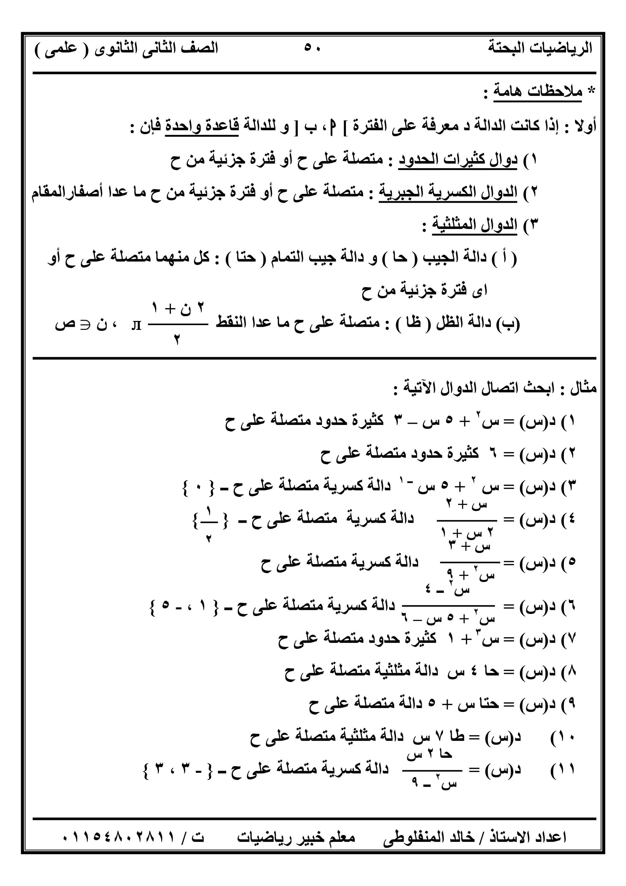 ‫اﻟﺜﺎﻧﻮى‬ ‫اﻟﺜﺎﻧﻰ‬ ‫اﻟﺼﻒ‬ ‫اﻟﺒﺤﺘﺔ‬ ‫اﻟﺮﯾﺎﺿﯿﺎت‬)‫ﻋﻠﻤﻰ‬(
‫ــــــــــــــــــــــــــــــــــــــــــــــــــــــــــــــــــــــــــــــــــ‬‫ــــــــــــــــــــــــــــــــــــــــــــــــــــــــــــــــــــ‬
‫ــــــــــــــــــــــــــــــــــــــــــــــــــــــــــــــــــــــــــــــــــــــــــــــــــــــــــــــــــــــــــــــــــــــــــــــــــــــ‬
‫اﻻﺳﺘﺎذ‬ ‫اﻋﺪاد‬/‫اﻟﻤﻨﻔﻠﻮطﻰ‬ ‫ﺧﺎﻟﺪ‬‫ت‬ ‫رﯾﺎﺿﯿﺎت‬ ‫ﺧﺒﯿﺮ‬ ‫ﻣﻌﻠﻢ‬/٠١١٥٤٨٠٢٨١١
٥٠
*‫ھﺎﻣﺔ‬ ‫ﻣﻼﺣﻈﺎت‬:
‫أوﻻ‬:‫اﻟﻔﺘﺮة‬ ‫ﻋﻠﻰ‬ ‫ﻣﻌﺮﻓﺔ‬ ‫د‬ ‫اﻟﺪاﻟﺔ‬ ‫ﻛﺎﻧﺖ‬ ‫إذا‬[‫ا‬‫ب‬ ،]‫ﻟﻠﺪاﻟﺔ‬ ‫و‬‫واﺣﺪة‬ ‫ﻗﺎﻋﺪة‬‫ﻓﺈن‬:
١(‫اﻟﺤﺪود‬ ‫ﻛﺜﯿﺮات‬ ‫دوال‬:‫ح‬ ‫ﻣﻦ‬ ‫ﺟﺰﺋﯿﺔ‬ ‫ﻓﺘﺮة‬ ‫أو‬ ‫ح‬ ‫ﻋﻠﻰ‬ ‫ﻣﺘﺼﻠﺔ‬
٢(‫اﻟﺠﺒﺮﯾﺔ‬ ‫اﻟﻜﺴﺮﯾﺔ‬ ‫اﻟﺪوال‬:‫ﻣ‬ ‫ح‬ ‫ﻣﻦ‬ ‫ﺟﺰﺋﯿﺔ‬ ‫ﻓﺘﺮة‬ ‫أو‬ ‫ح‬ ‫ﻋﻠﻰ‬ ‫ﻣﺘﺼﻠﺔ‬‫أﺻﻔﺎراﻟﻤﻘﺎم‬ ‫ﻋﺪا‬ ‫ﺎ‬
٣(‫اﻟﻤﺜﻠﺜﯿﺔ‬ ‫اﻟﺪوال‬:
)‫أ‬(‫اﻟﺠﯿﺐ‬ ‫داﻟﺔ‬)‫ﺣﺎ‬(‫اﻟﺘﻤﺎم‬ ‫ﺟﯿﺐ‬ ‫داﻟﺔ‬ ‫و‬)‫ﺣﺘﺎ‬: (‫أو‬ ‫ح‬ ‫ﻋﻠﻰ‬ ‫ﻣﺘﺼﻠﺔ‬ ‫ﻣﻨﮭﻤﺎ‬ ‫ﻛﻞ‬
‫ح‬ ‫ﻣﻦ‬ ‫ﺟﺰﺋﯿﺔ‬ ‫ﻓﺘﺮة‬ ‫اى‬
)‫ب‬(‫اﻟﻈﻞ‬ ‫داﻟﺔ‬)‫ظﺎ‬: (‫اﻟﻨﻘﻂ‬ ‫ﻋﺪا‬ ‫ﻣﺎ‬ ‫ح‬ ‫ﻋﻠﻰ‬ ‫ﻣﺘﺼﻠﺔ‬л‫ن‬ ،g‫ص‬
‫ــــــــــــــــــــــــــــــــــــــــــــــــــــــــــــــــــــــــــــــــــــــــــــــــــــــــــــــــــــــــــــــــــــــــــــــــــــــ‬
‫ﻣﺜﺎل‬:‫اﻵﺗﯿﺔ‬ ‫اﻟﺪوال‬ ‫اﺗﺼﺎل‬ ‫اﺑﺤﺚ‬:
١(‫د‬)‫س‬= (‫س‬٢
+٥‫س‬–٣‫ح‬ ‫ﻋﻠﻰ‬ ‫ﻣﺘﺼﻠﺔ‬ ‫ﺣﺪود‬ ‫ﻛﺜﯿﺮة‬
٢(‫د‬)‫س‬= (٦‫ح‬ ‫ﻋﻠﻰ‬ ‫ﻣﺘﺼﻠﺔ‬ ‫ﺣﺪود‬ ‫ﻛﺜﯿﺮة‬
٣(‫د‬)‫س‬= (‫س‬٢
+٥‫س‬‫ــ‬١
‫ــ‬ ‫ح‬ ‫ﻋﻠﻰ‬ ‫ﻣﺘﺼﻠﺔ‬ ‫ﻛﺴﺮﯾﺔ‬ ‫داﻟﺔ‬}٠{
٤(‫د‬)‫س‬= (‫ــ‬ ‫ح‬ ‫ﻋﻠﻰ‬ ‫ﻣﺘﺼﻠﺔ‬ ‫ﻛﺴﺮﯾﺔ‬ ‫داﻟﺔ‬{ }
٥(‫د‬)‫س‬= (‫ح‬ ‫ﻋﻠﻰ‬ ‫ﻣﺘﺼﻠﺔ‬ ‫ﻛﺴﺮﯾﺔ‬ ‫داﻟﺔ‬
٦(‫د‬)‫س‬= (‫ــ‬ ‫ح‬ ‫ﻋﻠﻰ‬ ‫ﻣﺘﺼﻠﺔ‬ ‫ﻛﺴﺮﯾﺔ‬ ‫داﻟﺔ‬}١،-٥{
٧(‫د‬)‫س‬= (‫س‬٣
+١‫ح‬ ‫ﻋﻠﻰ‬ ‫ﻣﺘﺼﻠﺔ‬ ‫ﺣﺪود‬ ‫ﻛﺜﯿﺮة‬
٨(‫د‬)‫س‬= (‫ﺣﺎ‬٤‫ح‬ ‫ﻋﻠﻰ‬ ‫ﻣﺘﺼﻠﺔ‬ ‫ﻣﺜﻠﺜﯿﺔ‬ ‫داﻟﺔ‬ ‫س‬
٩(‫د‬)‫س‬= (‫س‬ ‫ﺣﺘﺎ‬+٥‫ح‬ ‫ﻋﻠﻰ‬ ‫ﻣﺘﺼﻠﺔ‬ ‫داﻟﺔ‬
١٠(‫د‬)‫س‬= (‫طﺎ‬٧‫ح‬ ‫ﻋﻠﻰ‬ ‫ﻣﺘﺼﻠﺔ‬ ‫ﻣﺜﻠﺜﯿﺔ‬ ‫داﻟﺔ‬ ‫س‬
١١(‫د‬)‫س‬= (‫ــ‬ ‫ح‬ ‫ﻋﻠﻰ‬ ‫ﻣﺘﺼﻠﺔ‬ ‫ﻛﺴﺮﯾﺔ‬ ‫داﻟﺔ‬}-٣،٣{
٢‫ن‬+١
٢
‫س‬+٢
٢‫س‬+١
١
٢ ‫س‬+٣
‫س‬٢
+٩
‫س‬٢
‫ــ‬٤
‫س‬٢
+٥‫س‬–٦
‫ﺣﺎ‬٢‫س‬
‫س‬٢
‫ــ‬٩
 