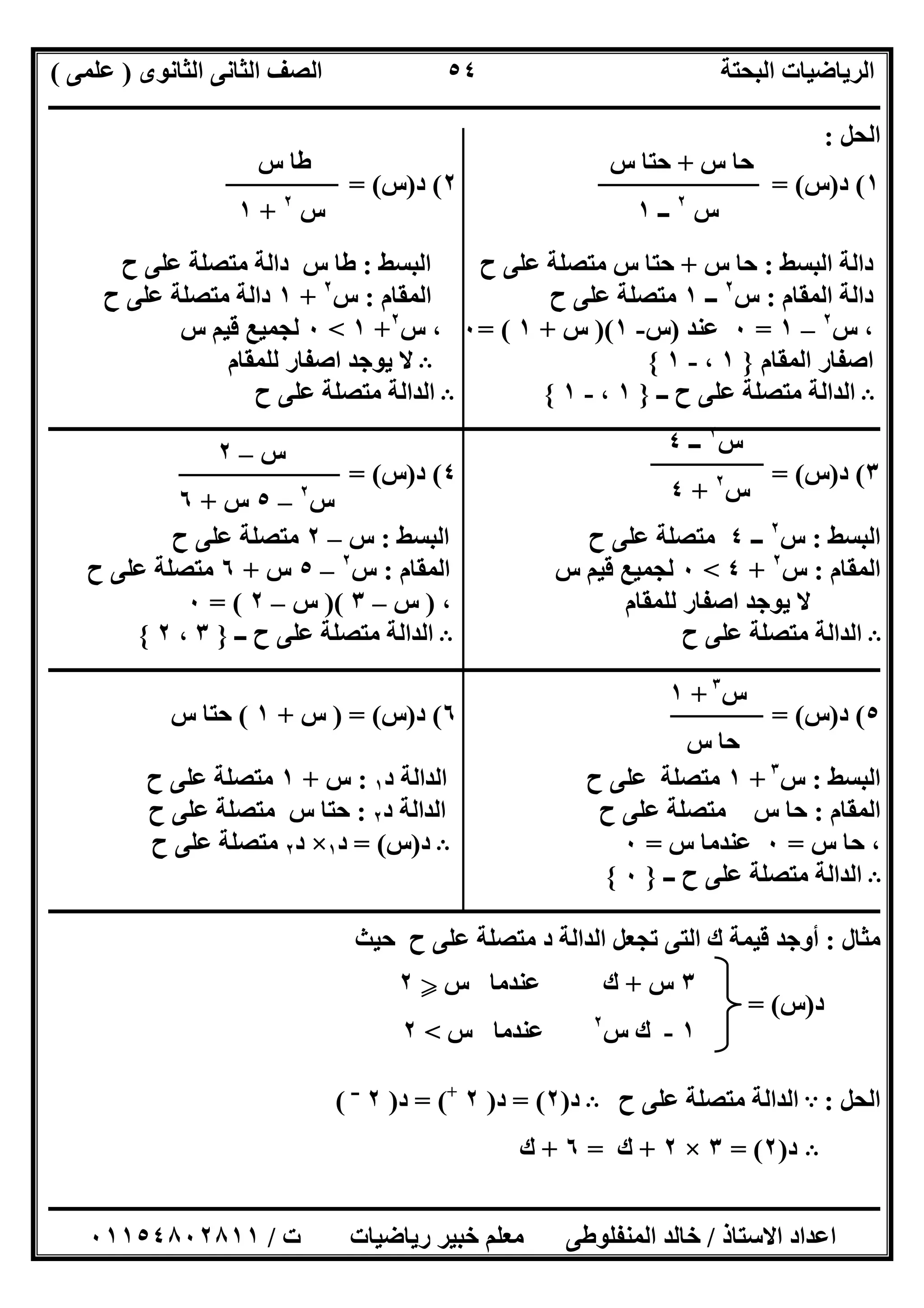 ‫اﻟﺜﺎﻧﻮى‬ ‫اﻟﺜﺎﻧﻰ‬ ‫اﻟﺼﻒ‬ ‫اﻟﺒﺤﺘﺔ‬ ‫اﻟﺮﯾﺎﺿﯿﺎت‬)‫ﻋﻠﻤﻰ‬(
‫ــــــــــــــــــــــــــــــــــــــــــــــــــــــــــــــــــــــــــــــــــ‬‫ــــــــــــــــــــــــــــــــــــــــــــــــــــــــــــــــــــ‬
‫ــــــــــــــــــــــــــــــــــــــــــــــــــــــــــــــــــــــــــــــــــــــــــــــــــــــــــــــــــــــــــــــــــــــــــــــــــــــ‬
‫اﻻﺳﺘﺎذ‬ ‫اﻋﺪاد‬/‫اﻟﻤﻨﻔﻠﻮطﻰ‬ ‫ﺧﺎﻟﺪ‬‫ت‬ ‫رﯾﺎﺿﯿﺎت‬ ‫ﺧﺒﯿﺮ‬ ‫ﻣﻌﻠﻢ‬/٠١١٥٤٨٠٢٨١١
٥٤
‫اﻟﺤﻞ‬:
١(‫د‬)‫س‬= (٢(‫د‬)‫س‬= (
‫اﻟﺒﺴﻂ‬ ‫داﻟﺔ‬:‫س‬ ‫ﺣﺎ‬+‫اﻟﺒﺴﻂ‬ ‫ح‬ ‫ﻋﻠﻰ‬ ‫ﻣﺘﺼﻠﺔ‬ ‫س‬ ‫ﺣﺘﺎ‬:‫ح‬ ‫ﻋﻠﻰ‬ ‫ﻣﺘﺼﻠﺔ‬ ‫داﻟﺔ‬ ‫س‬ ‫طﺎ‬
‫اﻟﻤﻘﺎم‬ ‫داﻟﺔ‬:‫س‬٢
‫ــ‬١‫ح‬ ‫ﻋﻠﻰ‬ ‫ﻣﺘﺼﻠﺔ‬‫اﻟﻤﻘﺎم‬:‫س‬٢
+١‫ح‬ ‫ﻋﻠﻰ‬ ‫ﻣﺘﺼﻠﺔ‬ ‫داﻟﺔ‬
‫س‬ ،٢
–١=٠‫ﻋﻨﺪ‬)‫س‬-١)(‫س‬+١= (٠‫س‬ ،٢
+١<٠‫س‬ ‫ﻗﯿﻢ‬ ‫ﻟﺠﻤﯿﻊ‬
‫اﻟﻤﻘﺎم‬ ‫اﺻﻔﺎر‬}١،-١{B‫ﻟﻠﻤﻘﺎم‬ ‫اﺻﻔﺎر‬ ‫ﯾﻮﺟﺪ‬ ‫ﻻ‬
B‫ــ‬ ‫ح‬ ‫ﻋﻠﻰ‬ ‫ﻣﺘﺼﻠﺔ‬ ‫اﻟﺪاﻟﺔ‬}١،-١{B‫ح‬ ‫ﻋﻠﻰ‬ ‫ﻣﺘﺼﻠﺔ‬ ‫اﻟﺪاﻟﺔ‬
‫ــــــــــــــــــــــــــــــــــــــــــــــــــــــــــــــــــــــــــــــــــــــــــــــــــــــــــــــــــــــــــــــــــــــــــــــــــــــ‬
٣(‫د‬)‫س‬= (٤(‫د‬)‫س‬= (
‫اﻟﺒﺴﻂ‬:‫س‬٢
‫ــ‬٤‫ح‬ ‫ﻋﻠﻰ‬ ‫ﻣﺘﺼﻠﺔ‬‫اﻟﺒﺴﻂ‬:‫س‬–٢‫ح‬ ‫ﻋﻠﻰ‬ ‫ﻣﺘﺼﻠﺔ‬
‫اﻟﻤﻘﺎم‬:‫س‬٢
+٤<٠‫اﻟﻤﻘﺎم‬ ‫س‬ ‫ﻗﯿﻢ‬ ‫ﻟﺠﻤﯿﻊ‬:‫س‬٢
–٥‫س‬+٦‫ح‬ ‫ﻋﻠﻰ‬ ‫ﻣﺘﺼﻠﺔ‬
، ‫ﻟﻠﻤﻘﺎم‬ ‫اﺻﻔﺎر‬ ‫ﯾﻮﺟﺪ‬ ‫ﻻ‬)‫س‬–٣)(‫س‬–٢= (٠
B‫ح‬ ‫ﻋﻠﻰ‬ ‫ﻣﺘﺼﻠﺔ‬ ‫اﻟﺪاﻟﺔ‬B‫ــ‬ ‫ح‬ ‫ﻋﻠﻰ‬ ‫ﻣﺘﺼﻠﺔ‬ ‫اﻟﺪاﻟﺔ‬}٣،٢{
‫ــــــــــــــــــــــــــــــــــــــــــــــــــــــــــــــــــــــــــــــــــــــــــــــــــــــــــــــــــــــــــــــــــــــــــــــــــــــ‬
٥(‫د‬)‫س‬= (٦(‫د‬)‫س‬) = (‫س‬+١(‫س‬ ‫ﺣﺘﺎ‬
‫اﻟﺒﺴﻂ‬:‫س‬٣
+١‫د‬ ‫اﻟﺪاﻟﺔ‬ ‫ح‬ ‫ﻋﻠﻰ‬ ‫ﻣﺘﺼﻠﺔ‬١:‫س‬+١‫ح‬ ‫ﻋﻠﻰ‬ ‫ﻣﺘﺼﻠﺔ‬
‫اﻟﻤﻘﺎم‬:‫ح‬ ‫ﻋﻠﻰ‬ ‫ﻣﺘﺼﻠﺔ‬ ‫س‬ ‫ﺣﺎ‬‫د‬ ‫اﻟﺪاﻟﺔ‬٢:‫ح‬ ‫ﻋﻠﻰ‬ ‫ﻣﺘﺼﻠﺔ‬ ‫س‬ ‫ﺣﺘﺎ‬
‫س‬ ‫ﺣﺎ‬ ،=٠‫س‬ ‫ﻋﻨﺪﻣﺎ‬=٠B‫د‬)‫س‬= (‫د‬١×‫د‬٢‫ح‬ ‫ﻋﻠﻰ‬ ‫ﻣﺘﺼﻠﺔ‬
B‫ــ‬ ‫ح‬ ‫ﻋﻠﻰ‬ ‫ﻣﺘﺼﻠﺔ‬ ‫اﻟﺪاﻟﺔ‬}٠{
‫ـــــــــــــــــــــــــــــــــــــــــــــــــــــــــــــــــــــــــــــــــــــــــــــــــــ‬‫ـــــــــــــــــــــــــــــــــــــــــــــــــــ‬
‫ﻣﺜﺎل‬:‫ﺣﯿﺚ‬ ‫ح‬ ‫ﻋﻠﻰ‬ ‫ﻣﺘﺼﻠﺔ‬ ‫د‬ ‫اﻟﺪاﻟﺔ‬ ‫ﺗﺠﻌﻞ‬ ‫اﻟﺘﻰ‬ ‫ك‬ ‫ﻗﯿﻤﺔ‬ ‫أوﺟﺪ‬
‫د‬)‫س‬= (
‫اﻟﺤﻞ‬:A‫ح‬ ‫ﻋﻠﻰ‬ ‫ﻣﺘﺼﻠﺔ‬ ‫اﻟﺪاﻟﺔ‬B‫د‬)٢= (‫د‬)٢+
= (‫د‬)٢‫ــ‬
(
B‫د‬)٢= (٣×٢+‫ك‬=٦+‫ك‬
‫س‬ ‫ﺣﺎ‬+‫س‬ ‫ﺣﺘﺎ‬
‫س‬٢
‫ــ‬١
‫س‬ ‫طﺎ‬
‫س‬٢
+١
‫س‬٢
‫ــ‬٤
‫س‬٢
+٤
‫س‬–٢
‫س‬٢
–٥‫س‬+٦
‫س‬٣
+١
‫س‬ ‫ﺣﺎ‬
٣‫س‬+‫ﻋﻨﺪ‬ ‫ك‬‫س‬ ‫ﻣﺎ‬Y٢
١-‫س‬ ‫ك‬٢
‫س‬ ‫ﻋﻨﺪﻣﺎ‬<٢
 