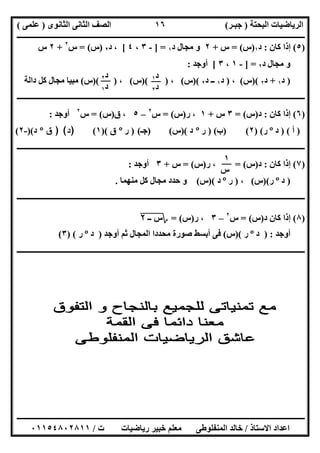 ‫اﻟﺒﺤﺘﺔ‬ ‫اﻟﺮﯾﺎﺿﯿﺎت‬)‫ﺟﺒـﺮ‬(‫اﻟﺜﺎﻧﻮى‬ ‫اﻟﺜﺎﻧﻰ‬ ‫اﻟﺼﻒ‬)‫ﻋﻠﻤﻰ‬(
‫ــــــــــــــــــــــ‬‫ــــــــــــــــــــــــــــــــــــــــــــــــــــــــــــــــــــــــــــــــــــــــــــــــــــــــــــــــــــــــــــــــ‬
‫ــــــــــــــــــــــــــــــــــــــــــــــــــــــــــــــــــــــــــــــــــــــــــــــــــــــــــــــــــــــــــــــ‬‫ــــــــــــــــــــــــ‬
‫اﻻﺳﺘﺎذ‬ ‫اﻋﺪاد‬/‫ت‬ ‫رﯾﺎﺿﯿﺎت‬ ‫ﺧﺒﯿﺮ‬ ‫ﻣﻌﻠﻢ‬ ‫اﻟﻤﻨﻔﻠﻮطﻰ‬ ‫ﺧﺎﻟﺪ‬/٠١١٥٤٨٠٢٨١١
١٦
)٥(‫ﻛﺎن‬ ‫إذا‬:‫د‬١)‫س‬= (‫س‬+٢‫د‬ ‫ﻣﺠﺎل‬ ‫و‬١] =-٣،٤[‫د‬ ،٢)‫س‬= (‫س‬٢
+٢‫س‬
‫د‬ ‫ﻣﺠﺎل‬ ‫و‬٢] =-١،٣[‫أوﺟﺪ‬:
)‫د‬١+‫د‬٢)(‫س‬(،)‫د‬١‫د‬ ‫ــ‬٢)(‫س‬(،)( )‫س‬(،)( )‫س‬(‫داﻟﺔ‬ ‫ﻛﻞ‬ ‫ﻣﺠﺎل‬ ‫ﻣﺒﯿﺎ‬
‫ــــــــــــــــــــــــــــــــــــــــ‬‫ــــــــــــــــــــــــــــــــــــــــــــــــــــــــــــــــــــــــــــــــــــــــــــــــــــــــــــــ‬
)٦(‫ﻛﺎن‬ ‫إذا‬:‫د‬)‫س‬= (٣‫س‬+١‫ر‬ ،)‫س‬= (‫س‬٢
–٥‫ق‬ ،)‫س‬= (‫س‬٢
‫أوﺟﺪ‬:
)‫أ‬) (‫د‬º‫ر‬) (٢) (‫ب‬) (‫ر‬º‫د‬)(‫س‬()‫ﺟـ‬()‫ر‬º‫ق‬)(١()‫د‬()‫ق‬º‫د‬)(-٢(
‫ــــــــــــــــــــــــــــــــــــــــــــــــــــــــــــــــــــــــــــــــــــــــــــــــــــــــــــــــــــــــــــــــــــــــــــــــــــــ‬
)٧(‫ﻛﺎن‬ ‫إذا‬:‫د‬)‫س‬= (‫ر‬ ،)‫س‬= (‫س‬+٣‫أوﺟﺪ‬:
)‫د‬º‫ر‬)(‫س‬(،)‫ر‬º‫د‬)(‫س‬(‫ﻣﻨﮭﻤﺎ‬ ‫ﻛﻞ‬ ‫ﻣﺠﺎل‬ ‫ﺣﺪد‬ ‫و‬.
‫ــــــــــــــــــــــــــــــــــــــــــــــــــــــــــــــــــــــــــــــــــــــــــــــــــــــــــــــــــــــــــــــــــــــــــــــــــــــ‬
)٨(‫د‬ ‫ﻛﺎن‬ ‫إذا‬)‫س‬= (‫س‬٢
–٣‫ر‬ ،)‫س‬= (‫؟‬‫ــ‬ ‫س‬"٢"
‫أوﺟﺪ‬) :‫د‬º‫ر‬)(‫س‬(‫أ‬ ‫ﻓﻰ‬‫أوﺟﺪ‬ ‫ﺛﻢ‬ ‫اﻟﻤﺠﺎل‬ ‫ﻣﺤﺪدا‬ ‫ﺻﻮرة‬ ‫ﺑﺴﻂ‬)‫د‬º‫ر‬) (٣(
‫ــــــــــــــــــــــــــــــــــــــــــــــــــــــــــــــــــــــــــــــــــــــــــــــــــــــــــــــــــــــــــــــــــــــــــــــــــــــ‬
‫د‬١
‫د‬٢
‫د‬٢
‫د‬١
١
‫س‬
 