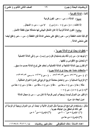 ‫اﻟﺒﺤﺘﺔ‬ ‫اﻟﺮﯾﺎﺿﯿﺎت‬)‫ﺟﺒـﺮ‬(‫اﻟﺜﺎﻧﻮى‬ ‫اﻟﺜﺎﻧﻰ‬ ‫اﻟﺼﻒ‬)‫ﻋﻠﻤﻰ‬(
‫ــــــــــــــــــــــ‬‫ــــــــــــــــــــــــــــــــــــــــــــــــــــــــــــــــــــــــــــــــــــــــــــــــــــــــــــــــــــــــــــــــ‬
‫ــــــــــــــــــــــــــــــــــــــــــــــــــــــــــــــــــــــــــــــــــــــــــــــــــــــــــــــــــــــــــــــ‬‫ــــــــــــــــــــــــ‬
‫اﻻﺳﺘﺎذ‬ ‫اﻋﺪاد‬/‫ت‬ ‫رﯾﺎﺿﯿﺎت‬ ‫ﺧﺒﯿﺮ‬ ‫ﻣﻌﻠﻢ‬ ‫اﻟﻤﻨﻔﻠﻮطﻰ‬ ‫ﺧﺎﻟﺪ‬/٠١١٥٤٨٠٢٨١١
١٩
‫ﺛﺎﻧﯿﺎ‬ً:‫اﻟﻔﺮدﯾﺔ‬ ‫اﻟﺪاﻟﺔ‬:
‫ﺟﱪﻳﺎ‬:‫د‬ ‫اﻟﺪاﻟﺔ‬:‫س‬←‫ﻓﺮدﯾﺔ‬ ‫ﺗﻜﻮن‬ ‫ص‬
‫ﻛﺎﻧﺖ‬ ‫إذا‬:‫د‬)-‫س‬= (-‫د‬)‫س‬(‫س‬،-‫س‬g‫اﻟﻤﺠﺎل‬.
‫ﺑﻴﺎﻧﻴﺎ‬:‫إذا‬ ‫ﻓﺮدﯾﺔ‬ ‫اﻟﺪاﻟﺔ‬ ‫ﺗﻜﻮن‬‫اﻷﺻﻞ‬ ‫ﻧﻘﻄﺔ‬ ‫ﺣﻮل‬ ‫ﻣﺘﻤﺎﺛﻼ‬ ‫ﻟﮭﺎ‬ ‫اﻟﺒﯿﺎﻧﻰ‬ ‫اﻟﺸﻜﻞ‬ ‫ﻛﺎن‬.
‫اﻟﻨﻘﻄﺔ‬ ‫ﻛﺎﻧﺖ‬ ‫ﻓﺈذا‬)‫س‬،‫ص‬(‫اﻟﻨﻘﻄﺔ‬ ‫ﻓﺈن‬ ‫اﻟﺪاﻟﺔ‬ ‫ﻣﻨﺤﻨﻰ‬ ‫ﻋﻠﻰ‬ ‫ﺗﻘﻊ‬)-‫س‬،-‫ص‬(‫أﯾﻀﺎ‬ ‫ﺗﻘﻊ‬
‫اﻟﺪاﻟﺔ‬ ‫ﻣﻨﺤﻨﻰ‬ ‫ﻋﻠﻰ‬.
‫ـــــــــــــــــــــــــــــــــــــــــــــــــــــــــــــــــــــــــــــــــــــــــــــــــــــــــ‬‫ـــــــــــــــــــــــــــــــــــــــــــــ‬
*ً ‫ﺟﺒﺮﯾﺎ‬ ‫اﻟﺪاﻟﺔ‬ ‫ﻧﻮع‬ ‫ﺑﺤﺚ‬ ‫ﺧﻄﻮات‬:
١(‫د‬ ‫ﻧﻮﺟﺪ‬)-‫س‬(‫ﻛﻞ‬ ‫ﺑﺎﺳﺘﺒﺪال‬ ‫ﯾﺘﻢ‬ ‫ذﻟﻚ‬ ‫و‬)‫س‬(‫ﺑــ‬)-‫س‬(‫اﻻﺻﻠﯿﺔ‬ ‫اﻟﺪاﻟﺔ‬ ‫ﻓﻰ‬
٢(‫ﻧﻔﻜﮭﺎ‬ ‫و‬ ‫اﻷﻗﻮاس‬ ‫ﻣﻊ‬ ‫ﻧﺘﻌﺎﻣﻞ‬.
٣(‫ﺣﺴ‬ ‫اﻟﺪاﻟﺔ‬ ‫ﻧﻮع‬ ‫ﻋﻠﻰ‬ ‫ﻧﺤﻜﻢ‬ ‫و‬ ‫اﻷﺻﻠﯿﺔ‬ ‫اﻟﺪاﻟﺔ‬ ‫و‬ ‫اﻟﻨﺎﺗﺠﺔ‬ ‫اﻟﺪاﻟﺔ‬ ‫ﺑﯿﻦ‬ ‫ﻧﻘﺎرن‬‫ﺳﺒﻖ‬ ‫ﻣﺎ‬ ‫ﺐ‬.
*‫ﺟﺒﺮﯾﺎ‬ ‫اﻟﺪاﻟﺔ‬ ‫ﻧﻮع‬ ‫ﺑﺤﺚ‬ ‫ﻋﻨﺪ‬ ‫ھﺎﻣﺔ‬ ‫ﻣﻼﺣﻈﺎت‬:
١) (-‫س‬(‫زوﺟﻰ‬ ‫ﻋﺪد‬
=‫س‬‫اﻟﺰوﺟﻰ‬ ‫اﻟﻌﺪد‬ ‫ﻧﻔﺲ‬
،)-‫س‬(‫ﻓﺮدى‬ ‫ﻋﺪد‬
=‫س‬ ‫ــ‬‫اﻟﻔﺮدى‬ ‫اﻟﻌﺪد‬ ‫ﻧﻔﺲ‬
٢(‫اﻟﺴﺎﻟﺒﺔ‬ ‫اﻟﺰاوﯾﺔ‬)-‫س‬(‫اﻟﻤﺜﻠﺜﯿﺔ‬ ‫اﻟﺪوال‬ ‫إﺷﺎرة‬ ‫ﻓﻰ‬ ‫اﻟﺮاﺑﻊ‬ ‫اﻟﺮﺑﻊ‬ ‫ﻣﻌﺎﻣﻠﺔ‬ ‫ﺗﻌﺎﻣﻞ‬.
‫ﻣﺜﻼ‬:‫ﺣﺎ‬)-‫س‬= (‫ﺣﺎ‬ ‫ــ‬‫طﺎ‬ ، ‫س‬)-‫س‬= (‫ﺣﺘﺎ‬ ، ‫س‬ ‫طﺎ‬ ‫ــ‬)-‫س‬= (‫س‬ ‫ﺣﺘﺎ‬
٣(‫د‬)‫س‬+ (‫د‬)-‫س‬= (٠
٤(، ‫س‬ ‫ﻛﺎن‬ ‫إذا‬ ‫ﻓﺮدﯾﺔ‬ ‫ﻟﯿﺲ‬ ‫و‬ ‫زوﺟﯿﺔ‬ ‫ﻟﯿﺴﺖ‬ ‫اﻟﺪوال‬ ‫ﻣﻦ‬ ‫ﻛﺜﯿﺮ‬-‫س‬h‫اﻟﺪاﻟﺔ‬ ‫ﻣﺠﺎل‬
‫د‬ ‫اﯾﺠﺎد‬ ‫دون‬)-‫س‬(
‫ــــــــــــــــــــــــــــــــــــــــــــــــــــــــــــــــــــــــــــــــ‬‫ــــــــــــــــــــــــــــــــــــــــــــــــــــــــــــــــــــــ‬
‫ﻣﺜﺎل‬:‫أو‬ ‫ﻓﺮدﯾﺔ‬ ‫أو‬ ‫زوﺟﯿﺔ‬ ‫اﻟﺪوال‬ ‫ﻣﻦ‬ ‫أى‬ ‫اﺑﺤﺚ‬ ‫و‬ ‫اﻵﺗﯿﺔ‬ ‫اﻟﺪوال‬ ‫ﻣﺜﻞ‬ ‫اﻟﺮﺳﻮﻣﯿﺔ‬ ‫اﻟﺒﺮاﻣﺞ‬ ‫ﺑﺎﺳﺘﺨﺪام‬
‫ﺟﺒﺮﯾﺎ‬ ‫اﺟﺎﺑﺘﻚ‬ ‫ﻣﻦ‬ ‫ﺗﺤﻘﻖ‬ ‫ﺛﻢ‬ ‫ذﻟﻚ‬ ‫ﻏﯿﺮ‬ً.
)١(‫د‬)‫س‬= (‫س‬٢
–٤‫س‬)٢(‫د‬)‫س‬= (‫س‬٣
+‫س‬
)٣(‫د‬)‫س‬= (‫س‬ ‫ﺣﺎ‬ ‫س‬
 