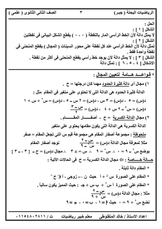 ‫اﻟﺒﺤﺘﺔ‬ ‫اﻟﺮﯾﺎﺿﯿﺎت‬)‫ﺟﺒـﺮ‬(‫اﻟﺜﺎﻧﻮى‬ ‫اﻟﺜﺎﻧﻰ‬ ‫اﻟﺼﻒ‬)‫ﻋﻠﻤﻰ‬(
‫ــــــــــــــــــــــ‬‫ــــــــــــــــــــــــــــــــــــــــــــــــــــــــــــــــــــــــــــــــــــــــــــــــــــــــــــــــــــــــــــــــ‬
‫ــــــــــــــــــــــــــــــــــــــــــــــــــــــــــــــــــــــــــــــــــــــــــــــــــــــــــــــــــــــــــــــ‬‫ــــــــــــــــــــــــ‬
‫اﻻﺳﺘﺎذ‬ ‫اﻋﺪاد‬/‫ت‬ ‫رﯾﺎﺿﯿﺎت‬ ‫ﺧﺒﯿﺮ‬ ‫ﻣﻌﻠﻢ‬ ‫اﻟﻤﻨﻔﻠﻮطﻰ‬ ‫ﺧﺎﻟﺪ‬/٠١١٥٤٨٠٢٨١١
٣
‫اﻟﺤﻞ‬:
‫اﻟﺸﻜﻞ‬]١: [
‫ﺑﺎﻟﻨﻘﻄﺔ‬ ‫اﻟﻤﺎر‬ ‫اﻟﺮأﺳﻰ‬ ‫اﻟﺨﻂ‬ ‫ﻷن‬ ‫داﻟﺔ‬ ‫ﯾﻤﺜﻞ‬ ‫ﻻ‬)٠،٠(‫ﻧﻘﻄﺘﯿﻦ‬ ‫ﻓﻰ‬ ‫اﻟﺒﯿﺎﻧﻰ‬ ‫اﻟﺸﻜﻞ‬ ‫ﯾﻘﻄﻊ‬
‫اﻟﺸﻜﻞ‬]٢: [
‫اﻟﺴﯿﻨﺎت‬ ‫ﻣﺤﻮر‬ ‫ﻋﻠﻰ‬ ‫ﻧﻘﻄﺔ‬ ‫ﻛﻞ‬ ‫ﻋﻨﺪ‬ ‫اﻟﺮأﺳﻲ‬ ‫اﻟﺨﻂ‬ ‫ﻷن‬ ‫داﻟﺔ‬ ‫ﺗﻤﺜﻞ‬)‫اﻟﻤﺠﺎل‬(‫ﻓﻰ‬ ‫اﻟﻤﻨﺤﻨﻰ‬ ‫ﯾﻘﻄﻊ‬
‫واﺣ‬ ‫ﻧﻘﻄﺔ‬‫ﻓﻘﻂ‬ ‫ﺪة‬.
‫اﻟﺸﻜﻞ‬]٣: [‫ﻧﻘﻄﺔ‬ ‫ﻣﻦ‬ ‫أﻛﺜﺮ‬ ‫ﻓﻰ‬ ‫اﻟﻤﻨﺤﻨﻰ‬ ‫ﯾﻘﻄﻊ‬ ‫رأﺳﻲ‬ ‫ﺧﻂ‬ ‫ﯾﻮﺟﺪ‬ ‫ﻷن‬ ‫داﻟﺔ‬ ‫ﯾﻤﺜﻞ‬ ‫ﻻ‬.
‫اﻻﺷﻜﺎل‬]٤،٥،٦: [‫داﻟﺔ‬ ‫ﺗﻤﺜﻞ‬
‫ــــــــــــــــــــــــــــــــــــــــــــــــــــــــــــــــــــــــــــــــــــــــــــــــــــــــــــــــــــــــــــــــــــــــ‬‫ــــــــــــــ‬
*‫اﻟﻤﺠﺎل‬ ‫ﻟﺘﻌﯿﯿﻦ‬ ‫ھـــﺎﻣﺔ‬ ‫ﻗـﻮاﻋــــﺪ‬:
١(‫أى‬ ‫ﻣﺠﺎل‬‫اﻟﺤﺪود‬ ‫ﻛﺜﯿﺮة‬ ‫داﻟﺔ‬‫درﺟﺘﮭﺎ‬ ‫ﻛﺎن‬ ‫ﻣﮭﻤﺎ‬=‫ح‬.
‫ﻣﺜﻞ‬ ‫اﻟﻤﻘﺎم‬ ‫ﻓﻰ‬ ‫ﻣﺘﻐﯿﺮ‬ ‫ﻋﻠﻰ‬ ‫ﺗﺤﺘﻮى‬ ‫ﻻ‬ ‫اﻟﺘﻰ‬ ‫اﻟﺪاﻟﺔ‬ ‫ھﻰ‬ ‫اﻟﺤﺪود‬ ‫ﻛﺜﯿﺮة‬ ‫اﻟﺪاﻟﺔ‬:
‫د‬)‫س‬= (٥‫د‬ ،)‫س‬= (٣‫د‬ ، ‫س‬)‫س‬= (٢‫ــ‬ ‫س‬٥‫د‬ ،)‫س‬= (‫س‬٢
+‫س‬+١
‫د‬)‫س‬= (‫س‬٣
‫ــ‬٢‫س‬+٤‫د‬ ،)‫س‬= (
٢(‫ﻣﺠﺎل‬‫اﻟﻜﺴﺮﯾﺔ‬ ‫اﻟﺪاﻟﺔ‬=‫ح‬-‫اﻟﻤﻘــــــــﺎم‬ ‫أﺻﻔـــــــﺎر‬.
‫ﻣﺘﻐﯿﺮ‬ ‫ﻋﻠﻰ‬ ‫ﯾﺤﺘﻮى‬ ‫ﻣﻘﺎﻣﮭﺎ‬ ‫ﯾﻜﻮن‬ ‫اﻟﺘﻰ‬ ‫اﻟﺪاﻟﺔ‬ ‫ھﻰ‬ ‫اﻟﻜﺴﺮﯾﺔ‬ ‫اﻟﺪاﻟﺔ‬
‫ﻣﻠﺤﻮظﺔ‬:‫اﻟﻤﻘﺎم‬ ‫ﺗﺠﻌﻞ‬ ‫اﻟﺘﻰ‬ ‫س‬ ‫ﻗﯿﻢ‬ ‫ﻣﺠﻤﻮﻋﺔ‬ ‫ھﻰ‬ ‫اﻟﻤﻘﺎم‬ ‫أﺻﻔﺎر‬ ‫ﻣﺠﻤﻮﻋﺔ‬=‫ﺻﻔﺮ‬
‫د‬ ‫اﻟﺪاﻟﺔ‬ ‫ﻣﺠﺎل‬ ‫ﻟﻤﻌﺮﻓﺔ‬ ‫ﻣﺜﻼ‬)‫س‬= (‫اﻟﻤﻘﺎم‬ ‫أﺻﻔﺎر‬ ‫ﻧﻮﺟﺪ‬
‫س‬ ‫ﺑﻮﺿﻊ‬٢
‫ــ‬٩=٠B‫س‬٢
=٩B‫س‬=±٣B‫د‬ ‫ﻣﺠﺎل‬)‫س‬= (‫ــ‬ ‫ح‬}٣‫ــ‬ ،٣{
‫ﺧـــــﺎﺻﺔ‬ ‫ﺣـــﺎﻟﺔ‬:‫اﻟﻜﺴﺮﯾﺔ‬ ‫اﻟﺪاﻟﺔ‬ ‫ﻣﺠﺎل‬=‫اﻷﺗﯿﺔ‬ ‫اﻟﺤﺎﻻت‬ ‫ﻓﻰ‬ ‫ح‬:
*‫ﺛﺎﺑﺘﺔ‬ ‫داﻟﺔ‬ ‫اﻟﻤﻘﺎم‬.
*‫س‬ ‫اﻟﺼﻮرة‬ ‫ﻋﻠﻰ‬ ‫اﻟﻤﻘﺎم‬‫ن‬
+‫أ‬‫ن‬ ‫ﺣﯿﺚ‬←‫زوﺟﻰ‬،‫أ‬Э‫ح‬+
*‫س‬ ‫أ‬ ‫اﻟﺼﻮرة‬ ‫ﻋﻠﻰ‬ ‫اﻟﻤﻘﺎم‬٢
+‫س‬ ‫ب‬+‫ﺟـ‬:‫ﺳﺎﻟﺒﺎ‬ ‫ﯾﻜﻮن‬ ‫اﻟﻤﻤﯿﺰ‬ ‫ﺣﯿﺚ‬ً.
‫ﻣﺜﻼ‬:‫د‬ ‫اﻟﺪاﻟﺔ‬ ‫ﻣﺠﺎل‬)‫س‬= (
‫س‬ ‫ﻧﻀﻊ‬٢
+٩=٠‫ﺣﯿﺚ‬‫ا‬=١،‫ب‬=٠،‫ج‬=٩
‫ــ‬ ‫س‬٣
٢
‫ــ‬ ‫س‬٢
‫س‬٢
‫ــ‬٩
‫ــ‬ ‫س‬٢
‫س‬٢
+٩
 