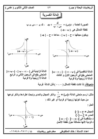 ‫اﻟﺒﺤﺘﺔ‬ ‫اﻟﺮﯾﺎﺿﯿﺎت‬)‫ﺟﺒـﺮ‬(‫اﻟﺜﺎﻧﻮى‬ ‫اﻟﺜﺎﻧﻰ‬ ‫اﻟﺼﻒ‬)‫ﻋﻠﻤﻰ‬(
‫ــــــــــــــــــــــ‬‫ــــــــــــــــــــــــــــــــــــــــــــــــــــــــــــــــــــــــــــــــــــــــــــــــــــــــــــــــــــــــــــــــ‬
‫ــــــــــــــــــــــــــــــــــــــــــــــــــــــــــــــــــــــــــــــــــــــــــــــــــــــــــــــــــــــــــــــ‬‫ــــــــــــــــــــــــ‬
‫اﻻﺳﺘﺎذ‬ ‫اﻋﺪاد‬/‫ت‬ ‫رﯾﺎﺿﯿﺎت‬ ‫ﺧﺒﯿﺮ‬ ‫ﻣﻌﻠﻢ‬ ‫اﻟﻤﻨﻔﻠﻮطﻰ‬ ‫ﺧﺎﻟﺪ‬/٠١١٥٤٨٠٢٨١١
٤٧
‫اﻟﻌﺎﻣﺔ‬ ‫اﻟﺼﻮرة‬:‫د‬)‫س‬+ = (‫ك‬ ، ‫ﺟـ‬}٠‫س‬ ،}‫ب‬
‫ھﻰ‬ ‫اﻟﺘﻤﺎﺛﻞ‬ ‫ﻧﻘﻄﺔ‬)‫ﺟـ‬ ، ‫ب‬(
‫ﻣﺠﺎﻟﮭﺎ‬ ‫وﯾﻜﻮن‬=‫ح‬–}‫ب‬{‫ﻣﺪاھﺎ‬ ،=‫ح‬–}‫ﺟـ‬{
‫ﻣﻠﺤﻮظﺔ‬:‫اﻟﺘﻤﺎﺛﻞ‬ ‫ﻧﻘﻄﺔ‬ ‫ﻛﺎﻧﺖ‬ ‫إذا‬)٠،٠(‫ﻓﺮدﯾﺔ‬ ‫اﻟﺪاﻟﺔ‬ ‫ﻓﺄن‬
‫ــــــــــــــــــــــــــــــــــــــــــــــــــــــــــــــــــــــــــــــــــــــــــــــــــــــــــــــــــــــــــــــــــــــــــــــــــــــ‬
‫ﻣﺛﺎل‬:‫د‬ ‫اﻟداﻟﺔ‬ ‫ﻣﻧﺣﻧﻰ‬ ‫ارﺳم‬)‫س‬= (‫ﻧوﻋﮭﺎ‬ ‫واذﻛر‬ ‫اطرادھﺎ‬ ‫واﺑﺣث‬ ‫واﻟﻣدى‬ ‫اﻟﻣﺟﺎل‬ ‫واذﻛر‬
‫ذﻟك‬ ‫ﻏﯾر‬ ‫أو‬ ‫ﻓردﯾﺔ‬ ‫أو‬ ‫زوﺟﯾﺔ‬ ‫ﻛوﻧﮭﺎ‬ ‫ﺣﯾث‬ ‫ﻣن‬:
‫اﻟﺣل‬:
‫اﻟﻣﺟﺎل‬=‫ح‬–}٠{
‫اﻟﻣدى‬=‫ح‬–}٠{
‫ﻓﻰ‬ ‫ﻣﺗﻧﺎﻗﺻﺔ‬ ‫د‬[-،٠]،[٠،]
‫اﻷﺻل‬ ‫ﻧﻘطﺔ‬ ‫ﺣول‬ ‫ﻣﺗﻣﺎﺛﻠﺔ‬ ‫ﻷﻧﮭﺎ‬ ‫ﻓردﯾﺔ‬ ‫د‬
‫ك‬
‫س‬-‫ب‬
)-‫ﺟـ‬ ، ‫ب‬(
‫س‬
‫ص‬
‫س‬′
‫ص‬′
‫س‬‫س‬′
‫ص‬
‫ص‬′
)، ‫ب‬‫ﺟـ‬(
‫ﻓﻰ‬ ‫ﺗﻨﺎﻗﺼﯿﺔ‬ ‫اﻟﺪاﻟﺔ‬[، ‫ب‬∞]،[-∞‫ب‬ ،]
‫اﻟﺜﺎﻟﺚ‬ ‫و‬ ‫اﻻول‬ ‫اﻟﺮﺑﻌﯿﻦ‬ ‫ﻓﻰ‬ ‫ﯾﻘﻊ‬ ‫اﻟﻤﻨﺤﻨﻰ‬
‫ﻓﺮدﯾﺔ‬ ‫وﻻ‬ ‫زوﺟﯿﺔ‬ ‫ﻻ‬ ‫اﻟﺪاﻟﺔ‬
‫ﻓﻰ‬ ‫ﺗﺰاﯾﺪﯾﺔ‬ ‫اﻟﺪاﻟﺔ‬[-∞،-‫ب‬]،[-،‫ب‬∞]
‫اﻟ‬‫اﻟﺮاﺑﻊ‬ ‫و‬ ‫اﻟﺜﺎﻧﻰ‬ ‫اﻟﺮﺑﻌﯿﻦ‬ ‫ﻓﻰ‬ ‫ﯾﻘﻊ‬ ‫ﻤﻨﺤﻨﻰ‬
‫ﻓﺮدﯾﺔ‬ ‫وﻻ‬ ‫زوﺟﯿﺔ‬ ‫ﻻ‬ ‫اﻟﺪاﻟﺔ‬
‫اﻟﺪاﻟﺔ‬‫اﻟﻜ‬‫ﺴﺮﯾﺔ‬
)٠،٠(
‫س‬
‫ص‬
‫س‬′
‫ص‬′
١
‫س‬
 