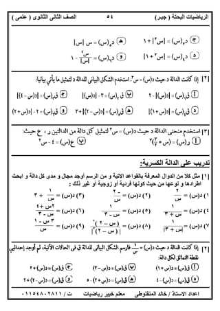 ‫اﻟﺒﺤﺘﺔ‬ ‫اﻟﺮﯾﺎﺿﯿﺎت‬)‫ﺟﺒـﺮ‬(‫اﻟﺜﺎﻧﻮى‬ ‫اﻟﺜﺎﻧﻰ‬ ‫اﻟﺼﻒ‬)‫ﻋﻠﻤﻰ‬(
‫ــــــــــــــــــــــ‬‫ــــــــــــــــــــــــــــــــــــــــــــــــــــــــــــــــــــــــــــــــــــــــــــــــــــــــــــــــــــــــــــــــ‬
‫ــــــــــــــــــــــــــــــــــــــــــــــــــــــــــــــــــــــــــــــــــــــــــــــــــــــــــــــــــــــــــــــ‬‫ــــــــــــــــــــــــ‬
‫اﻻﺳﺘﺎذ‬ ‫اﻋﺪاد‬/‫ت‬ ‫رﯾﺎﺿﯿﺎت‬ ‫ﺧﺒﯿﺮ‬ ‫ﻣﻌﻠﻢ‬ ‫اﻟﻤﻨﻔﻠﻮطﻰ‬ ‫ﺧﺎﻟﺪ‬/٠١١٥٤٨٠٢٨١١
٥٤
‫ــــــــــــــــــــــــــــــــــــــــــــــــــــــــــــــــــــــــــــــــــــــــــــــــــــــــــــــــــــــــــــــــــــــــــــــــــــــ‬
]٢[
‫ـــــــــــــــــــــــــــــــــــــــــــــــــــــــــــــ‬‫ـــــــــــــــــــــــــــــــــــــــــــــــــــــــــــــــــــــــــــــــــــــــــ‬
]٣[
‫ــــــــــــــــــــــــــــــــــــــــــــــــــــــــــــــــــــــــــــــــــــــــــــــــــــــــــــــــــــــــــــــــــــــــــــــــــــــ‬
‫ﺗﺪرﯾﺐ‬‫ﻋﻠ‬‫اﻟﻜﺴﺮﯾﺔ‬ ‫اﻟﺪاﻟﺔ‬ ‫ﻰ‬:
]١[‫اﺑﺤﺚ‬ ‫و‬ ‫داﻟﺔ‬ ‫ﻛﻞ‬ ‫ﻣﺪى‬ ‫و‬ ‫ﻣﺠﺎل‬ ‫أوﺟﺪ‬ ‫اﻟﺮﺳﻢ‬ ‫ﻣﻦ‬ ‫و‬ ‫اﻻﺗﯿﺔ‬ ‫ﺑﺎﻟﻘﻮاﻋﺪ‬ ‫اﻟﻤﻌﺮﻓﺔ‬ ‫اﻟﺪوال‬ ‫ﻣﻦ‬ ‫ﻛﻼ‬ ‫ﻣﺜﻞ‬
‫ذﻟﻚ‬ ‫ﻏﯿﺮ‬ ‫أو‬ ‫زوﺟﯿﺔ‬ ‫أو‬ ‫ﻓﺮدﯾﺔ‬ ‫ﻛﻮﻧﮭﺎ‬ ‫ﺣﯿﺚ‬ ‫ﻣﻦ‬ ‫ﻧﻮﻋﮭﺎ‬ ‫و‬ ‫اطﺮادھﺎ‬:
١(‫د‬)‫س‬() =٢(‫د‬)‫س‬) = (٣(‫د‬)‫س‬+ = (٣
٤(‫د‬)‫س‬) = (٥(‫د‬)‫س‬) = (٦(‫د‬)‫س‬= (
٧(‫د‬)‫س‬) = (٨(‫د‬)‫س‬) = (٩(‫د‬)‫س‬= (
‫ـــــــــــــــــــــ‬‫ـــــــــــــــــــــــــــــــــــــــــــــــــــــــــــــــــــــــــــــــــــــــــــــــــــــــــــــــــــــــــــــــــ‬
]٢[
-٢
‫س‬
٢
‫س‬
١
‫س‬
١
‫س‬+٣
١
‫س‬-٣
٢‫س‬+٤
‫س‬-٣
١
|‫س‬+٣|
)‫س‬–٢(٢
|)‫س‬–٢(٣
|
٣‫س‬-١
‫س‬
 