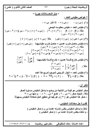 ‫اﻟﺒﺤﺘﺔ‬ ‫اﻟﺮﯾﺎﺿﯿﺎت‬)‫ﺟﺒـﺮ‬(‫اﻟﺜﺎﻧﻮى‬ ‫اﻟﺜﺎﻧﻰ‬ ‫اﻟﺼﻒ‬)‫ﻋﻠﻤﻰ‬(
‫ــــــــــــــــــــــ‬‫ــــــــــــــــــــــــــــــــــــــــــــــــــــــــــــــــــــــــــــــــــــــــــــــــــــــــــــــــــــــــــــــــ‬
‫ــــــــــــــــــــــــــــــــــــــــــــــــــــــــــــــــــــــــــــــــــــــــــــــــــــــــــــــــــــــــــــــ‬‫ــــــــــــــــــــــــ‬
‫اﻻﺳﺘﺎذ‬ ‫اﻋﺪاد‬/‫ت‬ ‫رﯾﺎﺿﯿﺎت‬ ‫ﺧﺒﯿﺮ‬ ‫ﻣﻌﻠﻢ‬ ‫اﻟﻤﻨﻔﻠﻮطﻰ‬ ‫ﺧﺎﻟﺪ‬/٠١١٥٤٨٠٢٨١١
٦٢
‫س‬+١
‫س‬–٣
*‫ﺟﺒﺮﯾﺎ‬ ‫اﻟﻤﻌــــﺎدﻻت‬ ‫ﺣـﻞ‬*
*‫ﺧﻮاص‬‫ﻣﻘﯿﺎس‬‫اﻟﻌﺪد‬:
)١(|‫س‬|X٠،|‫س‬|=٠‫ﻛﺎن‬ ‫إذا‬‫س‬=٠
)٢(‫اﻟﻌﺪد‬ ‫ﻣﻘﯿﺎس‬=‫اﻟﺠﻤﻌﻰ‬ ‫ﻣﻌﻜﻮﺳﮫ‬ ‫ﻣﻘﯿﺎس‬
‫ﻣﺜﻼ‬:|‫ا‬|=|-‫ا‬|،|٣|=|-٣|،|‫ــ‬ ‫س‬٢|=|-)٢–‫س‬(|=|٢–‫س‬|
|‫س‬–٥|=|٥–‫س‬|
)٣(|‫س‬+‫ص‬|Y|‫س‬|+|‫ص‬|‫ﻣﺜﻼ‬|‫س‬+٤|Y|‫س‬|+|٤|
)٤(‫ﻋﺪدﯾﻦ‬ ‫ﺿﺮب‬ ‫ﺣﺎﺻﻞ‬ ‫ﻣﻘﯿﺎس‬=‫ﻣﻘﯿﺎﺳﯿﮭﻤﺎ‬ ‫ﺿﺮب‬ ‫ﺣﺎﺻﻞ‬|‫ص‬ ‫س‬|=|‫س‬|×|‫ص‬|
‫ﻣﺜﻼ‬:|-٣‫س‬|=|-٣|×|‫س‬|=٣|‫س‬|
|-٢)‫ــ‬ ‫س‬٥(|=|-٢|×|‫ــ‬ ‫س‬٥|=٢|‫ــ‬ ‫س‬٥|
|‫س‬+٢| |‫ــ‬ ‫س‬٢|=|)‫س‬+٢)(‫ــ‬ ‫س‬٢(|=|‫س‬٢
‫ــ‬٤|
)٥(‫ﻋﺪدﯾﻦ‬ ‫ﻗﺴﻤﺔ‬ ‫ﺧﺎرج‬ ‫ﻣﻘﯿﺎس‬=‫ﻣﻘﯿﺎﺳﯿﮭﻤﺎ‬ ‫ﻗﺴﻤﺔ‬ ‫ﺧﺎرج‬=
‫ﻣﺜﻼ‬= :
)٦(‫اﻟﻌﺪد‬ ‫ﻣﻘﯿﺎس‬=‫اﻟﻌﺪد‬ ‫ھﺬا‬ ‫ﻟﻤﺮﺑﻊ‬ ‫اﻟﻤﻮﺟﺐ‬ ‫اﻟﺘﺮﺑﯿﻌﻲ‬ ‫اﻟﺠﺬر‬
‫ﻣﺜﻼ‬:|‫ا‬|=‫؟‬‫ا‬٢
،|٥|=‫؟‬٢٥=٥،)|‫ا‬|(٢
=‫ا‬٢
،)|-٣|(٢
=٩
‫ــــــــــــــــــــــــــــــــــــــــــــــــــــــــــــــــــــــــــــــــــــــــــــــــــــــــــ‬‫ــــــــــــــــــــــــــــــــــــــــــــ‬
‫أن‬ ‫ﺗﺬﻛﺮ‬:
‫اﻟﺼﻔﺮ‬ ‫ﻣﺴﺎوﯾﺎ‬ ‫اﻟﻤﻘﯿﺎس‬ ‫ﺑﺪاﺧﻞ‬ ‫ﻣﺎ‬ ‫وﺿﻊ‬ ‫ﻣﻦ‬ ‫اﻟﻨﺎﺗﺠﺔ‬ ‫س‬ ‫ﻗﯿﻤﺔ‬ ‫ھﻮ‬ ‫اﻟﻤﻘﯿﺎس‬ ‫ﺻﻔﺮ‬
‫ﻣﺜﻼ‬:‫ﺻﻔﺮ‬ ‫ﻹﯾﺠﺎد‬|٢‫س‬–٦|‫ﻧﻀﻊ‬٢‫س‬–٦=٠‫س‬ ‫ﻣﻨﮭﺎ‬ ‫و‬=٣
B‫ھﻮ‬ ‫اﻟﻤﻘﯿﺎس‬ ‫ھﺬا‬ ‫ﺻﻔﺮ‬}٣{‫ﺑﺴﮭﻮ‬ ‫اﻟﻤﻘﯿﺎس‬ ‫ﻟﻤﻌﺎدﻟﺔ‬ ‫اﻟﺤﻞ‬ ‫ﺗﺤﻘﯿﻖ‬ ‫ﻓﻰ‬ ‫ﯾﻔﯿﺪ‬ ‫ھﻮ‬ ‫و‬‫ﻟﺔ‬
‫اﻟﻤﻘﯿﺎس‬ ‫ﻣﻌﺎدﻻت‬ ‫ﺣﻞ‬ ‫ﻓﻜــﺮة‬:
‫س‬ ‫ﻋﻨﺪﻣﺎ‬ ‫إﺷﺎرﺗﮫ‬ ‫ﺑﻨﻔﺲ‬ ‫اﻟﻤﻘﯿﺎس‬ ‫ﺑﺪاﺧﻞ‬ ‫ﻣﺎ‬ ‫ﻧﺄﺧﺬ‬X)‫اﻟﻤﻘﯿﺎس‬ ‫ﺻﻔﺮ‬(
‫س‬ ‫ﻋﻨﺪﻣﺎ‬ ‫إﺷﺎرﺗﮫ‬ ‫ﺑﻌﻜﺲ‬ ‫ﻧﺄﺧﺬه‬ ‫و‬ ،>)‫اﻟﻤﻘﯿﺎس‬ ‫ﺻﻔﺮ‬(
‫س‬
‫ص‬
|‫س‬|
|‫ص‬|
|‫س‬+١|
|‫ــ‬ ‫س‬٣|
 