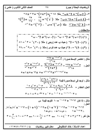‫اﻟﺒﺤﺘﺔ‬ ‫اﻟﺮﯾﺎﺿﯿﺎت‬)‫ﺟﺒـﺮ‬(‫اﻟﺜﺎﻧﻮى‬ ‫اﻟﺜﺎﻧﻰ‬ ‫اﻟﺼﻒ‬)‫ﻋﻠﻤﻰ‬(
‫ــــــــــــــــــــــ‬‫ــــــــــــــــــــــــــــــــــــــــــــــــــــــــــــــــــــــــــــــــــــــــــــــــــــــــــــــــــــــــــــــــ‬
‫ــــــــــــــــــــــــــــــــــــــــــــــــــــــــــــــــــــــــــــــــــــــــــــــــــــــــــــــــــــــــــــــ‬‫ــــــــــــــــــــــــ‬
‫اﻻﺳﺘﺎذ‬ ‫اﻋﺪاد‬/‫ت‬ ‫رﯾﺎﺿﯿﺎت‬ ‫ﺧﺒﯿﺮ‬ ‫ﻣﻌﻠﻢ‬ ‫اﻟﻤﻨﻔﻠﻮطﻰ‬ ‫ﺧﺎﻟﺪ‬/٠١١٥٤٨٠٢٨١١
٧٤
٣-]‫ب‬ ‫ا‬[‫ن‬
=‫ا‬‫ن‬
×‫ب‬‫ن‬
‫ﻣﺜﻼ‬١٥‫ن‬
]=٣×٥[‫ن‬
=٣‫ن‬
×٥‫ن‬
٤-]‫ا‬÷‫ب‬[‫ن‬
=‫ا‬‫ن‬
÷‫ب‬‫ن‬
‫ﻣﺜﻼ‬[ ]‫ن‬
=،[ ]=‫ن‬
٥-]‫ا‬‫م‬
[‫ن‬
=‫ا‬‫ن‬‫م‬
‫ﻣﺜﻼ‬]‫س‬٣
[٢
=‫س‬٦
،‫ـ‬]٣٢
[‫س‬
=٣٢‫س‬
‫ﻣﻼﺣﻈﺎت‬:
‫ـــــــــــــــــــــــــــــــــــــــــــــــــــــــــــــــــــــــــــــ‬‫ـــــــــــــــــــــــــــــــــــــــــــــــــــــــــــــــــــــــــ‬
‫ﻣﺜﺎل‬:‫ﺻﻮرة‬ ‫ﻻﺑﺴﻂ‬ ‫اﺧﺘﺼﺮ‬:
‫اﻟﺤﻞ‬= = :
=٥٣‫ن‬+١–٣‫ن‬
×٣٣‫ن‬–٣‫ن‬
=٥×٣٠
=٥×١=٥
‫ــــــــــــــــــــــــــــــــــــــــــــــــــــــــــــــــــــــــــــــــــــــــــــــــــــــــــــــــــــــــــــــــــــــــــــــــــــــ‬
‫ﻣﺜﺎل‬:‫ﻗﯿﻤﺔ‬ ‫ﺻﻮرة‬ ‫اﺑﺴﻂ‬ ‫ﻓﻰ‬ ‫أوﺟﺪ‬
‫اﻟﺤﻞ‬:‫اﻟﻤﻘﺪار‬==
=٣–٩+٢+٨
×٢٤–٤
=٣١
×٢‫ﺻﻔﺮ‬
=٣×١=٣
‫ــــــــــــــــــــــــــــــــــــــــــــــــــــــــــــــــــــــــــــــــــــــــــــــــــــــــــــــــــــــــــــــــــــــــــــــــــــــ‬
‫ﻣﺜﺎل‬:‫إذا‬‫ﻛﺎن‬٣‫س‬+١
+٣‫س‬-١
=١٠‫س‬ ‫ﻗﯿﻤﺔ‬ ‫ﻓﺄوﺟﺪ‬
‫اﻟﺤﻞ‬:
٣‫س‬+١
+٣‫س‬-١
=٣‫س‬-١
]٢
٣+١= [٣‫س‬-١
]٩+١[=٣‫س‬-١
×١٠=١٠
B٣‫س‬–١
=١B‫س‬–١=٠B‫س‬=١
‫آﺧﺮ‬ ‫ﺣﻞ‬:٣‫س‬
)٣+٣–١
= (١٠G٣‫س‬
×=١٠G٣‫س‬
=١٠×=٣
٥
٧
٣
٥
٣‫ن‬
٥‫ن‬
٥‫ن‬
٧‫ن‬
)١) (‫ا‬+‫ب‬(‫ن‬
}‫ا‬‫ن‬
+‫ب‬‫ن‬
،)‫ا‬-‫ب‬(‫ن‬
}‫ا‬‫ن‬
-‫ب‬‫ن‬
)٢) (-‫ا‬(‫ن‬
=‫ا‬‫ن‬
)‫ﺣﯿﺚ‬‫ن‬‫زوﺟﻰ‬ ‫ﻋﺪد‬(‫ﻣﺜﻼ‬)-٣(٤
=٣٤
=٨١
)٣) (-‫ا‬(‫ن‬
=-‫ا‬‫ن‬
)‫ﺣﯿﺚ‬‫ن‬‫ﻓﺮدى‬ ‫ﻋﺪد‬(‫ﻣﺜﻼ‬)-٣(٣
=-٣٣
=-٢٧
٥٣‫ن‬+١
×٢٧‫ن‬
١٥٣‫ن‬
٥٣‫ن‬+١
×]٣٣
[‫ن‬
]٣×٥[٣‫ن‬
٥٣‫ن‬+١
×٣٣‫ن‬
٣٣‫ن‬
×٥٣‫ن‬
٥٣‫ن‬+١
×٢٧‫ن‬
١٥٣‫ن‬
)٢٧(-٣
×)١٢(٢
١٦×)٨١(-٢
)٣٣
(-٣
×)٣×٢٢
(٢
٢٤
×)٣٤
(-٢
٣-٩
×٣٢
×٢٤
٢٤
×٣-٨
١٠
٣
٣
١٠
 