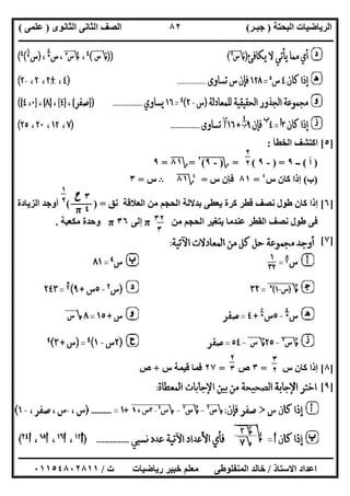 ‫اﻟﺒﺤﺘﺔ‬ ‫اﻟﺮﯾﺎﺿﯿﺎت‬)‫ﺟﺒـﺮ‬(‫اﻟﺜﺎﻧﻮى‬ ‫اﻟﺜﺎﻧﻰ‬ ‫اﻟﺼﻒ‬)‫ﻋﻠﻤﻰ‬(
‫ــــــــــــــــــــــ‬‫ــــــــــــــــــــــــــــــــــــــــــــــــــــــــــــــــــــــــــــــــــــــــــــــــــــــــــــــــــــــــــــــــ‬
‫ــــــــــــــــــــــــــــــــــــــــــــــــــــــــــــــــــــــــــــــــــــــــــــــــــــــــــــــــــــــــــــــ‬‫ــــــــــــــــــــــــ‬
‫اﻻﺳﺘﺎذ‬ ‫اﻋﺪاد‬/‫ت‬ ‫رﯾﺎﺿﯿﺎت‬ ‫ﺧﺒﯿﺮ‬ ‫ﻣﻌﻠﻢ‬ ‫اﻟﻤﻨﻔﻠﻮطﻰ‬ ‫ﺧﺎﻟﺪ‬/٠١١٥٤٨٠٢٨١١
٨٢
]٥[‫اﻟﺨﻄﺄ‬ ‫اﻛﺘﺸﻒ‬:
)‫أ‬(‫ــ‬٩) =-٩= (‫؟‬)-٩("
٢
=‫؟‬٨١=٩
)‫ب‬(‫س‬ ‫ﻛﺎن‬ ‫إذا‬٤
=٨١‫س‬ ‫ﻓﺈن‬=٤
‫؟‬٨١B‫س‬=٣
]٦[‫ﻧﻖ‬ ‫اﻟﻌﻼﻗﺔ‬ ‫ﻣﻦ‬ ‫اﻟﺤﺠﻢ‬ ‫ﺑﺪﻻﻟﺔ‬ ‫ﯾﻌﻄﻰ‬ ‫ﻛﺮة‬ ‫ﻗﻄﺮ‬ ‫ﻧﺼﻒ‬ ‫طﻮل‬ ‫ﻛﺎن‬ ‫إذا‬( ) =‫اﻟﺰﯾﺎدة‬ ‫أوﺟﺪ‬
‫ﻣﻦ‬ ‫اﻟﺤﺠﻢ‬ ‫ﯾﺘﻐﯿﺮ‬ ‫ﻋﻨﺪﻣﺎ‬ ‫اﻟﻘﻄﺮ‬ ‫ﻧﺼﻒ‬ ‫طﻮل‬ ‫ﻓﻰ‬π‫إﻟﻰ‬٣٦π‫ﻣﻜﻌﺒﺔ‬ ‫وﺣﺪة‬.
]٧[
]٨[‫س‬ ‫ﻛﺎن‬ ‫إذا‬=٣‫ص‬=٢٧‫س‬ ‫ﻗﯿﻤﺔ‬ ‫ﻓﻤﺎ‬+‫ص‬
]٩[
٢
٢
٥
٣‫ح‬
٤π
١
٢
٥
٣٢
٣
٣
٢
٥
٢
٣
٥
 