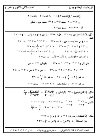 ‫اﻟﺒﺤﺘﺔ‬ ‫اﻟﺮﯾﺎﺿﯿﺎت‬)‫ﺟﺒـﺮ‬(‫اﻟﺜﺎﻧﻮى‬ ‫اﻟﺜﺎﻧﻰ‬ ‫اﻟﺼﻒ‬)‫ﻋﻠﻤﻰ‬(
‫ــــــــــــــــــــــ‬‫ــــــــــــــــــــــــــــــــــــــــــــــــــــــــــــــــــــــــــــــــــــــــــــــــــــــــــــــــــــــــــــــــ‬
‫ــــــــــــــــــــــــــــــــــــــــــــــــــــــــــــــــــــــــــــــــــــــــــــــــــــــــــــــــــــــــــــــ‬‫ــــــــــــــــــــــــ‬
‫اﻻﺳﺘﺎذ‬ ‫اﻋﺪاد‬/‫ت‬ ‫رﯾﺎﺿﯿﺎت‬ ‫ﺧﺒﯿﺮ‬ ‫ﻣﻌﻠﻢ‬ ‫اﻟﻤﻨﻔﻠﻮطﻰ‬ ‫ﺧﺎﻟﺪ‬/٠١١٥٤٨٠٢٨١١
٩٢
‫ـــــــــــــــــــــــــ‬‫ـــــــــــــــــــــــــــــــــــــــــــــــــــــــــــــــــــــــــــــــــــــــــــــــــــــــــــــــــــــــــــــ‬
‫ﻣﺜﺎل‬:‫د‬ ‫ﻛﺎﻧﺖ‬ ‫إذا‬)‫س‬= (٣‫س‬
‫اﻟﻤﻌﺎدﻟﺔ‬ ‫ﺣﻞ‬‫د‬)‫س‬+١+ (‫د‬)‫س‬–١= (٢٧٠
‫اﻟﺤﻞ‬:
A‫د‬)‫س‬+١+ (‫د‬)‫س‬–١= (٢٧٠B٣‫س‬+١
+٣‫ــ‬ ‫س‬١
=٢٧٠
B٣‫س‬
)٣+٣‫ــ‬١
= (٢٧٠B٣‫س‬
)٣= ( +٢٧٠
B٣‫س‬
×=٢٧٠B٣‫س‬
=٢٧٠×=٨١=٣٤
A‫اﻻﺳﺎس‬=‫اﻻﺳﺎس‬B‫اﻷس‬=‫اﻷس‬B‫س‬=٤
‫ﺣﻞ‬‫آ‬‫ﺧﺮ‬:٣‫س‬+١
+٣‫ــ‬ ‫س‬١
=٢٧٠‫ﺑﻔﺮض‬٣‫س‬
=‫ص‬
٣‫س‬
×٣+٣‫س‬
×٣‫ــ‬١
=٢٧٠B‫ص‬×٣+‫ص‬×٣‫ــ‬١
=٢٧٠
B‫ص‬)٣= ( +٢٧٠B‫ص‬×=٢٧٠
B‫ص‬=٨١‫ﺑﺎﻟﺘﻌﻮﯾﺾ‬ ‫و‬B٣‫س‬
=٣٤
B‫س‬=٤
‫ــــــــــــــــــــــــــــــــــــــــــــــــــــــــــــــــــــــــــــــــــــــــــــــــــــــــــــــــــــــــــــــــــــــــــــــــــــــ‬
‫ﻣﺜﺎل‬:‫د‬ ‫ﻛﺎن‬ ‫إذا‬)‫س‬= (٣‫س‬
‫أ‬ ‫إﺛﺒﺖ‬‫ن‬:‫ــ‬=
‫اﻟﺤﻞ‬:
‫اﻻ‬‫ﯾﻤﻦ‬=‫ــــــــــــ‬-‫ــــــــــــ‬=٣‫س‬+١-‫س‬+١
–٣‫س‬–١–‫س‬–١
=٣٢
–٣-٢
=٩-=
‫ـــــــــــــــــــــــــــــــــــــــــــــــــــــــــــــــــــــــــــــــــــــــــــــــــــــــــــ‬‫ـــــــــــــــــــــــــــــــــــــــــــ‬
‫ﻣﺜﺎل‬:‫د‬ ‫ﻛﺎﻧﺖ‬ ‫إذا‬١)‫س‬= (٩‫س‬
،‫د‬٢)‫س‬= (٢٧‫س‬
‫اﻟﻤﻌﺎدﻟﺔ‬ ‫ﺣﻞ‬:‫د‬١)٣‫س‬+ (‫د‬٢)٢‫س‬–١= (٢٥٢
١
٣ ١٠
٣
٣
١٠
١
٣
١٠
٣
٣‫س‬+١
٣‫س‬–١
٣‫س‬-١
٣‫س‬–١
١
٩
٨٠
٩
‫د‬)‫س‬+١(
‫د‬)‫س‬-١(
‫د‬)‫س‬-١(
‫د‬)‫س‬+١(
٨٠
٩
 