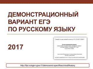 ДЕМОНСТРАЦИОННЫЙ
ВАРИАНТ ЕГЭ
ПО РУССКОМУ ЯЗЫКУ
2017
http://fipi.ru/ege-i-gve-11/demoversii-specifikacii-kodifikatory
 