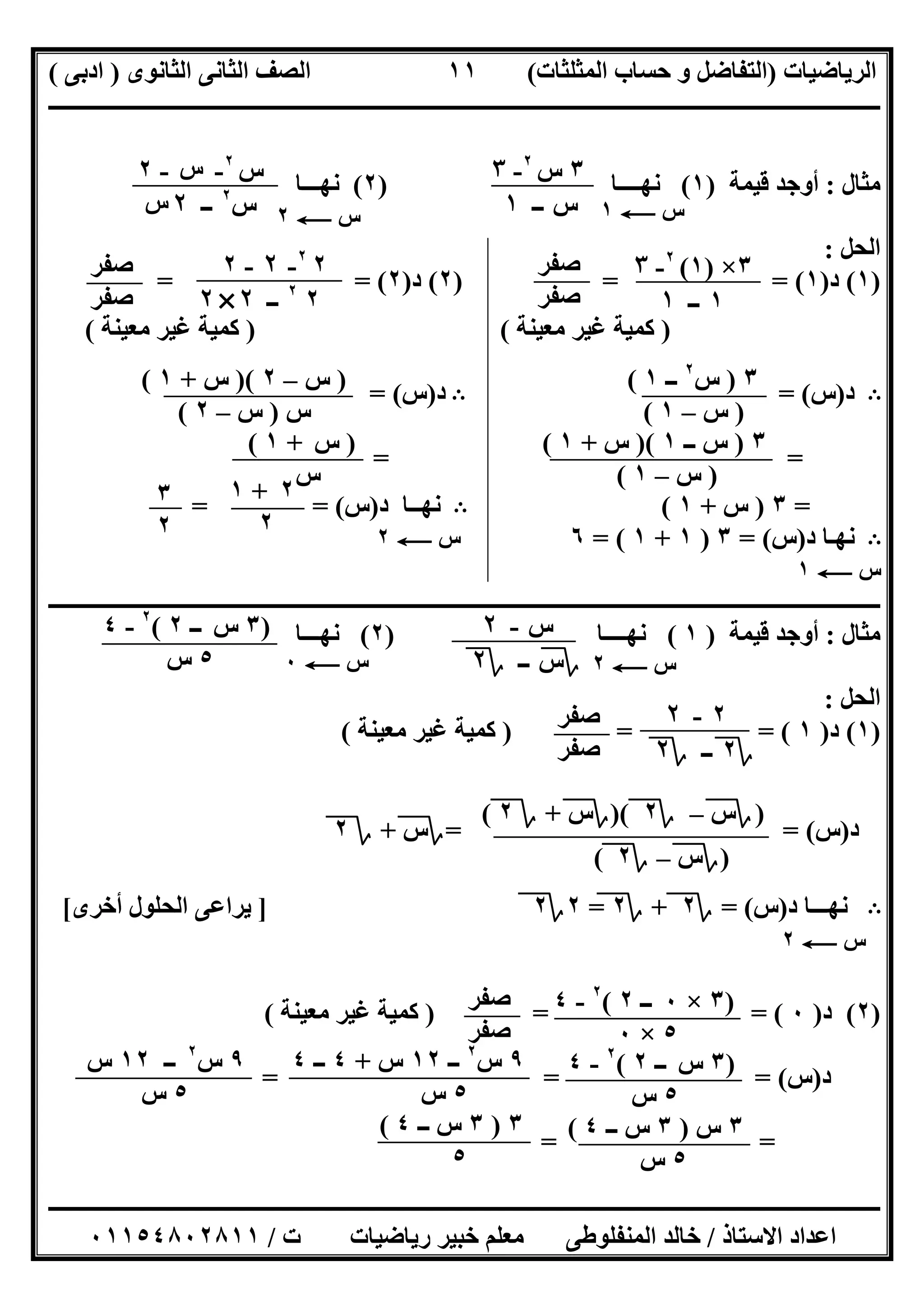 ‫اﻟﺮﯾﺎﺿﯿﺎت‬)‫ﺣﺴﺎ‬ ‫و‬ ‫اﻟﺘﻔﺎﺿﻞ‬‫ا‬ ‫ب‬‫ﻟﻤﺜﻠﺜﺎت‬(‫اﻟﺜﺎﻧﻮى‬ ‫اﻟﺜﺎﻧﻰ‬ ‫اﻟﺼﻒ‬)‫ادﺑﻰ‬(
‫ــــــــــــــــــــــــــــــــــــــــــــــــــــــــــــــــــــــــــــــــــــــــــــــــــــــــــــــــــــــــــــــــــــــــــــــــــــــ‬
‫ـــــــــــــــــــــــــــــــــــــــ‬‫ـــــــــــــــــــــــــــــــــــــــــــــــــــــــــــــــــــــــــــــــــــــــــــــــــــــــــــــــ‬
‫اﻻﺳﺘﺎذ‬ ‫اﻋﺪاد‬/‫ت‬ ‫رﯾﺎﺿﯿﺎت‬ ‫ﺧﺒﯿﺮ‬ ‫ﻣﻌﻠﻢ‬ ‫اﻟﻤﻨﻔﻠﻮطﻰ‬ ‫ﺧﺎﻟﺪ‬/٠١١٥٤٨٠٢٨١١
١١
‫ﻣﺜﺎل‬:‫ﻗﯿﻤ‬ ‫أوﺟﺪ‬‫ﺔ‬)١(‫ﻧﮭــــﺎ‬)٢(‫ﻧﮭـــﺎ‬
‫اﻟﺤﻞ‬:
)١(‫د‬)١) = = (٢(‫د‬)٢= = (
)‫ﻣﻌﯿﻨﺔ‬ ‫ﻏﯿﺮ‬ ‫ﻛﻤﯿﺔ‬) (‫ﻛﻤ‬‫ﻣﻌﯿﻨﺔ‬ ‫ﻏﯿﺮ‬ ‫ﯿﺔ‬(
B‫د‬)‫س‬= (B‫د‬)‫س‬= (
= =
=٣)‫س‬+١(B‫د‬ ‫ﻧﮭــﺎ‬)‫س‬= (=
B‫د‬ ‫ﻧﮭـﺎ‬)‫س‬= (٣)١+١= (٦
‫ــــــــــــــــــــــــــــــــــــــــــــــــــــــــــــــــــــــــــــــــــــــــــــــــــــــــــــــــــــــــــــــــــــــــــــــــــــــ‬
‫ﻣﺜﺎل‬:‫ﻗﯿﻤﺔ‬ ‫أوﺟﺪ‬)١(‫ﻧﮭــــﺎ‬)٢(‫ﻧﮭـــﺎ‬
‫اﻟﺤﻞ‬:
)١(‫د‬)١) = = (‫ﻣﻌﯿﻨﺔ‬ ‫ﻏﯿﺮ‬ ‫ﻛﻤﯿﺔ‬(
‫د‬)‫س‬= = (‫؟‬‫س‬+‫؟‬٢
B‫د‬ ‫ﻧﮭـــﺎ‬)‫س‬= (‫؟‬٢+‫؟‬٢=٢‫؟‬٢]‫أﺧﺮى‬ ‫اﻟﺤﻠﻮل‬ ‫ﯾﺮاﻋﻰ‬[
)٢(‫د‬)٠) = = (‫ﻣﻌﯿﻨﺔ‬ ‫ﻏﯿﺮ‬ ‫ﻛﻤﯿﺔ‬(
‫د‬)‫س‬= = = (
= =
٣‫س‬٢
-٣
‫س‬‫ــ‬١ ‫س‬C١‫س‬C٢
‫س‬٢
-‫س‬-٢
‫س‬٢
‫ــ‬٢‫س‬
٣×)١(٢
-٣
١‫ــ‬١
‫ﺻﻔﺮ‬
‫ﺻﻔﺮ‬
٢٢
-٢-٢
٢٢
‫ــ‬٢×٢
‫ﺻﻔﺮ‬
‫ﺻﻔﺮ‬
٣)‫س‬٢
‫ــ‬١(
)‫س‬–١(
)‫س‬–٢)(‫س‬+١(
‫س‬)‫س‬–٢(
٣)‫ــ‬ ‫س‬١)(‫س‬+١(
)‫س‬–١(
)‫س‬+١(
‫س‬
٢+١
٢
٣
٢
‫س‬C١
‫س‬C٢
‫س‬-٢
‫؟‬‫س‬‫ــ‬‫؟‬٢ ‫س‬C٢
)٣‫س‬‫ــ‬٢(٢
-٤
٥‫س‬ ‫س‬C٠
٢-٢
‫؟‬٢‫ــ‬‫؟‬٢
‫ﺻ‬‫ﻔﺮ‬
‫ﺻﻔﺮ‬
)‫؟‬‫س‬–‫؟‬٢)(‫؟‬‫س‬+‫؟‬٢(
)‫؟‬‫س‬–‫؟‬٢(
‫س‬C٢
)٣×٠‫ــ‬٢(٢
-٤
٥×٠
‫ﺻﻔﺮ‬
‫ﺻﻔﺮ‬
)٣‫س‬‫ــ‬٢(٢
-٤
٥‫س‬
٩‫س‬٢
‫ــ‬١٢‫س‬+٤‫ــ‬٤
٥‫س‬
٩‫س‬٢
‫ــ‬١٢‫س‬
٥‫س‬
٣‫س‬)٣‫ــ‬ ‫س‬٤(
٥‫س‬
٣)٣‫ــ‬ ‫س‬٤(
٥
 