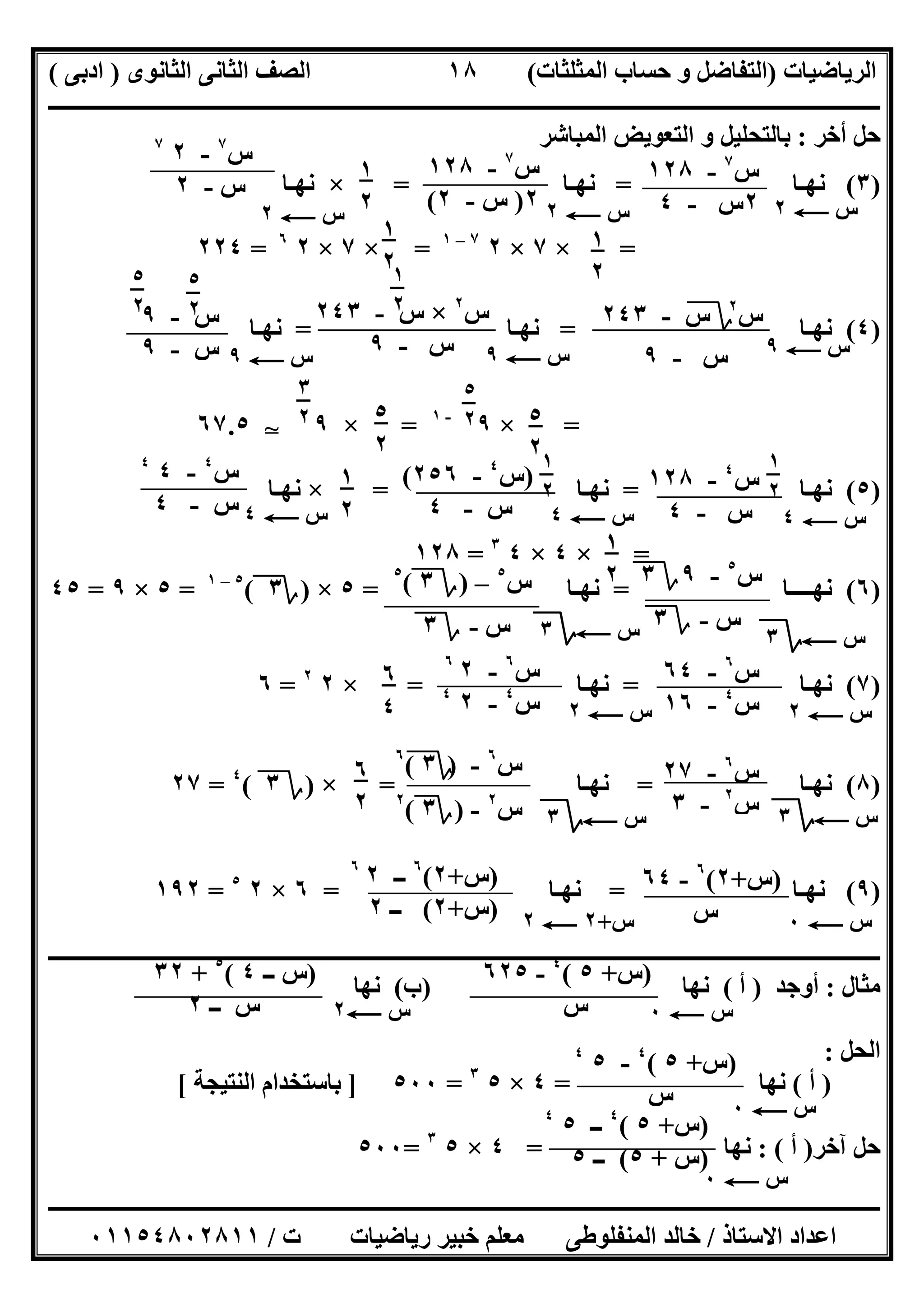 ‫اﻟﺮﯾﺎﺿﯿﺎت‬)‫ﺣﺴﺎ‬ ‫و‬ ‫اﻟﺘﻔﺎﺿﻞ‬‫ا‬ ‫ب‬‫ﻟﻤﺜﻠﺜﺎت‬(‫اﻟﺜﺎﻧﻮى‬ ‫اﻟﺜﺎﻧﻰ‬ ‫اﻟﺼﻒ‬)‫ادﺑﻰ‬(
‫ــــــــــــــــــــــــــــــــــــــــــــــــــــــــــــــــــــــــــــــــــــــــــــــــــــــــــــــــــــــــــــــــــــــــــــــــــــــ‬
‫ـــــــــــــــــــــــــــــــــــــــ‬‫ـــــــــــــــــــــــــــــــــــــــــــــــــــــــــــــــــــــــــــــــــــــــــــــــــــــــــــــــ‬
‫اﻻﺳﺘﺎذ‬ ‫اﻋﺪاد‬/‫ت‬ ‫رﯾﺎﺿﯿﺎت‬ ‫ﺧﺒﯿﺮ‬ ‫ﻣﻌﻠﻢ‬ ‫اﻟﻤﻨﻔﻠﻮطﻰ‬ ‫ﺧﺎﻟﺪ‬/٠١١٥٤٨٠٢٨١١
١٨
‫أﺧﺮ‬ ‫ﺣﻞ‬:‫اﻟﻤﺒﺎﺷﺮ‬ ‫اﻟﺘﻌﻮﯾﺾ‬ ‫و‬ ‫ﺑﺎﻟﺘﺤﻠﯿﻞ‬
)٣(‫ﻧﮭـﺎ‬=‫ﻧﮭـﺎ‬=×‫ﻧﮭـﺎ‬
=×٧×٢٧–١
=×٧×٢٦
=٢٢٤
)٤(‫ﻧﮭـﺎ‬=‫ﻧﮭـﺎ‬=‫ﻧﮭـﺎ‬
=×٩-١
=×٩T٦٧.٥
)٥(‫ﻧﮭـﺎ‬=‫ﻧﮭـﺎ‬=×‫ﻧﮭـﺎ‬
=×٤×٤٣
=١٢٨
)٦(‫ﻧﮭــــﺎ‬=‫ﻧﮭـﺎ‬=٥×)‫؟‬٣(٥–١
=٥×٩=٤٥
)٧(‫ﻧﮭـﺎ‬=‫ﻧﮭـﺎ‬=×٢٢
=٦
)٨(‫ﻧﮭـﺎ‬=‫ﻧﮭـﺎ‬=×)‫؟‬٣(٤
=٢٧
)٩(‫ﻧﮭـﺎ‬=‫ﻧﮭـﺎ‬=٦×٢٥
=١٩٢
‫ــــــــــــــــــــــــــــــــــــــــــــــــــــــــــــــــــــــــــــــــــــــــــــــــــــــــــــــــــــــــــــــــ‬‫ــــــــــــــــــــــ‬
‫ﻣﺜﺎل‬:‫أوﺟﺪ‬)‫أ‬(‫ﻧﮭﺎ‬)‫ب‬(‫ﻧﮭﺎ‬
‫اﻟﺤﻞ‬:
)‫أ‬(‫ﻧﮭﺎ‬=٤×٥٣
=٥٠٠]‫اﻟﻨﺘﯿﺠﺔ‬ ‫ﺑﺎﺳﺘﺨﺪام‬[
‫آﺧﺮ‬ ‫ﺣﻞ‬)‫أ‬: (‫ﻧﮭﺎ‬=٤×٥٣
=٥٠٠
‫س‬٧
-١٢٨
٢‫س‬-٤ ‫س‬C٢
‫س‬٧
-١٢٨
٢)‫س‬-٢(
١
٢
‫س‬٧
-٢٧
‫س‬-٢
‫س‬C٢‫س‬C٢
١
٢
١
٢
‫س‬٢
‫؟‬‫س‬-٢٤٣
‫س‬-٩ ‫س‬C٩
‫س‬٢
×‫س‬-٢٤٣
‫س‬-٩
١
٢
‫س‬C٩
‫س‬-٩
‫س‬-٩
٥
٢
٥
٢
‫س‬C٩
٥
٢
٥
٢٥
٢
٣
٢
‫س‬٤
-١٢٨
‫س‬-٤ ‫س‬C٤
)‫س‬٤
-٢٥٦(
‫س‬-٤ ‫س‬C٤
١
٢
١
٢
‫س‬٤
-٤٤
‫س‬-٤
١
٢‫س‬C٤
١
٢ ‫س‬٥
-٩‫؟‬٣
‫س‬-‫؟‬٣
‫س‬C‫؟‬٣
‫س‬٥
–)‫؟‬٣(٥
‫س‬-‫؟‬٣ ‫س‬C‫؟‬٣
‫س‬٦
-٦٤
‫س‬٤
-١٦ ‫س‬C٢
‫س‬٦
-٢٦
‫س‬٤
-٢٤
‫س‬C٢
٦
٤
‫س‬٦
-٢٧
‫س‬٢
-٣ ‫س‬C‫؟‬٣
‫س‬٦
-)‫؟‬٣(٦
‫س‬٢
-)‫؟‬٣(٢
‫س‬C‫؟‬٣
٦
٢
)‫س‬+٢(٦
-٦٤
‫س‬ ‫س‬C٠‫س‬+٢C٢
)‫س‬+٢(٦
‫ــ‬٢٦
)‫س‬+٢(‫ــ‬٢
)‫س‬+٥(٤
-٦٢٥
‫س‬ ‫س‬C٠
)‫ــ‬ ‫س‬٤(٥
+٣٢
‫ــ‬ ‫س‬٢ ‫س‬C٢
)‫س‬+٥(٤
-٥٤
‫س‬ ‫س‬C٠
)‫س‬+٥(٤
‫ــ‬٥٤
)‫س‬+٥(‫ــ‬٥
‫س‬C٠
 