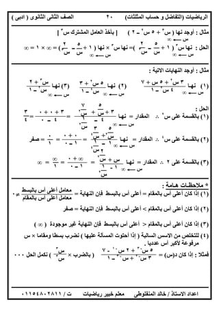 ‫اﻟﺮﯾﺎﺿﯿﺎت‬)‫ﺣﺴﺎ‬ ‫و‬ ‫اﻟﺘﻔﺎﺿﻞ‬‫ا‬ ‫ب‬‫ﻟﻤﺜﻠﺜﺎت‬(‫اﻟﺜﺎﻧﻮى‬ ‫اﻟﺜﺎﻧﻰ‬ ‫اﻟﺼﻒ‬)‫ادﺑﻰ‬(
‫ــــــــــــــــــــــــــــــــــــــــــــــــــــــــــــــــــــــــــــــــــــــــــــــــــــــــــــــــــــــــــــــــــــــــــــــــــــــ‬
‫ـــــــــــــــــــــــــــــــــــــــ‬‫ـــــــــــــــــــــــــــــــــــــــــــــــــــــــــــــــــــــــــــــــــــــــــــــــــــــــــــــــ‬
‫اﻻﺳﺘﺎذ‬ ‫اﻋﺪاد‬/‫ت‬ ‫رﯾﺎﺿﯿﺎت‬ ‫ﺧﺒﯿﺮ‬ ‫ﻣﻌﻠﻢ‬ ‫اﻟﻤﻨﻔﻠﻮطﻰ‬ ‫ﺧﺎﻟﺪ‬/٠١١٥٤٨٠٢٨١١
٢٠
‫ﻣﺜﺎل‬:‫ﻧﮭﺎ‬ ‫أوﺟﺪ‬)‫س‬٣
+٥‫س‬٢
‫ــ‬٢] (‫س‬ ‫اﻟﻤﺸﺘﺮك‬ ‫اﻟﻌﺎﻣﻞ‬ ‫ﺑﺄﺧﺬ‬٣
[
‫اﻟﺤﻞ‬:‫س‬ ‫ﻧﮭﺎ‬٣
)١+‫ــ‬=(‫س‬ ‫ﻧﮭﺎ‬٣
×‫ﻧﮭﺎ‬)١+‫ــ‬= (∞×١=∞
‫ــــــــــــــــــــــــــــــــــــــــــــــــــــــــــــــــــــــــــــــــــــــــــــــــــــــــــــــــــــــــــــــــــــــــــــــــــــــ‬
‫ﻣﺜﺎل‬:‫اﻻﺗﯿﺔ‬ ‫اﻟﻨﮭﺎﯾﺎت‬ ‫أوﺟﺪ‬:
)١(‫ﻧﮭـﺎ‬)٢(‫ﻧﮭـﺎ‬)٣(‫ﻧﮭـﺎ‬
‫اﻟﺤﻞ‬:
)١(‫س‬ ‫ﻋﻠﻰ‬ ‫ﺑﺎﻟﻘﺴﻤﺔ‬٢
B‫اﻟﻤﻘﺪار‬=‫ﻧﮭـﺎ‬= =
)٢(‫س‬ ‫ﻋﻠﻰ‬ ‫ﺑﺎﻟﻘﺴﻤﺔ‬٤
B‫اﻟﻤﻘﺪار‬=‫ﻧﮭـﺎ‬= ==‫ﺻﻔﺮ‬
)٣(‫ﻋﻠﻰ‬ ‫ﺑﺎﻟﻘﺴﻤﺔ‬٢B‫اﻟﻤﻘﺪار‬=‫ﻧﮭـﺎ‬= = =∞
‫ــــــــــــــــــــــــــــــــــــــــــــــــــــــــــــــــ‬‫ــــــــــــــــــــــــــــــــــــــــــــــــــــــــــــــــ‬‫ــــــــــــــــــــــ‬
*‫ھـﺎﻣﺔ‬ ‫ﻣﻼﺣﻈـﺎت‬:
)١(‫ﺑﺎﻟﻤﻘﺎم‬ ‫أس‬ ‫أﻋﻠﻰ‬ ‫ﻛﺎن‬ ‫إذا‬=‫اﻟﻨﮭﺎﯾﺔ‬ ‫ﻓﺈن‬ ‫ﺑﺎﻟﺒﺴﻂ‬ ‫أس‬ ‫أﻋﻠﻰ‬=}٠
)٢(‫ﺑﺎﻟﻤﻘﺎم‬ ‫أس‬ ‫أﻋﻠﻰ‬ ‫ﻛﺎن‬ ‫إذا‬<‫أﻋﻠﻰ‬‫اﻟﻨﮭﺎﯾﺔ‬ ‫ﻓﺈن‬ ‫ﺑﺎﻟﺒﺴﻂ‬ ‫أس‬=‫ﺻﻔﺮ‬
)٣(‫ﺑﺎﻟﻤﻘﺎم‬ ‫أس‬ ‫أﻋﻠﻰ‬ ‫ﻛﺎن‬ ‫إذا‬>‫ﻣﻮﺟﻮدة‬ ‫ﻏﯿﺮ‬ ‫اﻟﻨﮭﺎﯾﺔ‬ ‫ﻓﺈن‬ ‫ﺑﺎﻟﺒﺴﻂ‬ ‫أس‬ ‫أﻋﻠﻰ‬)∞(
)٤(‫اﻟﺴﺎﻟﺒﺔ‬ ‫اﻻﺳﺲ‬ ‫ﻣﻦ‬ ‫ﻟﻠﺘﺨﻠﺺ‬)‫ﻋﻠﯿﮭﺎ‬ ‫اﻟﻤﺴﺄﻟﺔ‬ ‫أﺣﺘﻮت‬ ‫إذا‬(‫وﻣﻘﺎﻣﺎ‬ ‫ﺑﺴﻄﺎ‬ ‫ﻧﻀﺮب‬×‫س‬
‫ﻋﺪدﯾﺎ‬ ‫أس‬ ‫ﻷﻛﺒﺮ‬ ‫ﻣﺮﻓﻮﻋﺔ‬.
‫ﻓﻤﺜﻼ‬:‫د‬ ‫ﻛﺎن‬ ‫إذا‬)‫س‬= ()‫ﺑﺎﻟﻀﺮب‬×(‫اﻟﺤﻞ‬ ‫ﻧﻜﻤﻞ‬٠٠٠
٣‫س‬٢
+٥‫س‬+٧
٤‫س‬٢
‫ــ‬١
٥‫س‬٢
+٣
‫س‬٤
‫ــ‬١
‫س‬٣
+٢
‫س‬٢
‫ــ‬١ ‫س‬C∞‫س‬C∞‫س‬C∞
‫س‬C∞
٣+ +
٤‫ــ‬
٥
‫س‬
٧
‫س‬٢
١
‫س‬٢
٣+٠+٠
٤‫ــ‬٠
٣
٤
+
١‫ــ‬ ‫س‬C∞
٥
‫س‬٢
٣
‫س‬٤
١
‫س‬٤
٠+٠
١‫ــ‬٠
٠
١
‫س‬+
١- ‫س‬C∞
٢
‫س‬٢
١
‫س‬٢
∞+٠
١‫ــ‬٠
∞
١
‫ﺑﺎﻟﺒﺴﻂ‬ ‫أس‬ ‫أﻋﻠﻰ‬ ‫ﻣﻌﺎﻣﻞ‬
‫ﺑﺎﻟﻤﻘﺎم‬ ‫أس‬ ‫أﻋﻠﻰ‬ ‫ﻣﻌﺎﻣﻞ‬
‫س‬C∞
٥
‫س‬
٢
‫س‬٣
‫س‬C∞
٥
‫س‬
٢
‫س‬٣
‫س‬C∞
٥‫س‬-٣
+٢‫س‬-١
-٧
٣‫س‬-٢
+‫س‬-٣
‫ــ‬١
‫س‬٣
‫س‬٣
 