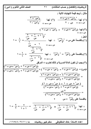 ‫اﻟﺮﯾﺎﺿﯿﺎت‬)‫ﺣﺴﺎ‬ ‫و‬ ‫اﻟﺘﻔﺎﺿﻞ‬‫ا‬ ‫ب‬‫ﻟﻤﺜﻠﺜﺎت‬(‫اﻟﺜﺎﻧﻮى‬ ‫اﻟﺜﺎﻧﻰ‬ ‫اﻟﺼﻒ‬)‫ادﺑﻰ‬(
‫ــــــــــــــــــــــــــــــــــــــــــــــــــــــــــــــــــــــــــــــــــــــــــــــــــــــــــــــــــــــــــــــــــــــــــــــــــــــ‬
‫ـــــــــــــــــــــــــــــــــــــــ‬‫ـــــــــــــــــــــــــــــــــــــــــــــــــــــــــــــــــــــــــــــــــــــــــــــــــــــــــــــــ‬
‫اﻻﺳﺘﺎذ‬ ‫اﻋﺪاد‬/‫ت‬ ‫رﯾﺎﺿﯿﺎت‬ ‫ﺧﺒﯿﺮ‬ ‫ﻣﻌﻠﻢ‬ ‫اﻟﻤﻨﻔﻠﻮطﻰ‬ ‫ﺧﺎﻟﺪ‬/٠١١٥٤٨٠٢٨١١
٢١
‫ﻣﺜﺎل‬:‫اﻻﺗﯿﺔ‬ ‫اﻟﻨﮭﺎﯾﺎت‬ ‫ﻗﯿﻤﺔ‬ ‫أوﺟﺪ‬:
)١(‫ﻧﮭـﺎ‬)٢(‫ﻧﮭـﺎ‬
)٣(‫ﻧﮭـﺎ‬)‫؟‬‫س‬٢
"+"‫س‬"‫ــ‬"١"‫ــ‬‫؟‬‫س‬٢
"‫ــ‬"‫س‬"‫ــ‬"١"(
‫اﻟﺤﻞ‬:
)١(‫س‬ ‫ﻋﻠﻰ‬ ‫ﺑﺎﻟﻘﺴﻤﺔ‬=٣
‫ﰈ‬‫س‬٣
B‫ﻧﮭـﺎ‬= =١
)٢(‫ﺑﺎ‬‫ﻋﻠﻰ‬ ‫ﻟﻘﺴﻤﺔ‬‫؟‬‫س‬٣
"=٣
‫؟‬‫س‬٦
"B‫ﻧﮭـﺎ‬= =١
)٣(‫ﻧﻀﺮب‬ ‫ﻟﺬﻟﻚ‬ ‫و‬ ‫ﻛﺴـﺮﯾﺔ‬ ‫اﻟﺪاﻟﺔ‬ ‫ﺗﻜﻮن‬ ‫أن‬ ‫ﯾﺠﺐ‬×‫اﻟﻤﺮﻓﻖ‬
‫د‬)‫س‬) = (‫؟‬‫س‬٢
"+"‫س‬"‫ــ‬"١"‫ــ‬‫؟‬‫س‬٢
"‫ــ‬"‫س‬"‫ــ‬"١"(×
=
=
=
‫ﻋﻠﻰ‬ ‫ﺑﺎﻟﻘﺴﻤﺔ‬‫؟‬‫س‬٢
=‫س‬
B‫ﻧﮭـﺎ‬= = =١
٣
‫؟‬‫س‬٢
"+"‫س‬"+"٢"
‫س‬-٢
‫س‬C∞
‫س‬C∞
‫؟‬‫س‬٣
""+"٢"
٤
‫؟‬‫س‬٦
"-١" ‫س‬C∞
‫س‬C∞
٣
‫ﰈ‬١+‫ﱂ‬‫ﱂ‬‫ﱂ‬+‫ﱂ‬‫ﱂ‬‫ﱂ‬
١‫ــ‬
١
‫س‬
٢
‫س‬٢
١
‫س‬ ‫س‬C∞
١
١
‫ﰈ‬١+‫ﱂ‬‫ﱂ‬‫ﱂ‬
‫ﰈ‬١‫ﱂ‬‫ــ‬‫ﱂ‬‫ﱂ‬
٢
‫س‬٢
١
‫س‬٦ ‫س‬C∞
١
١
)‫؟‬‫س‬٢
"+"‫س‬"‫ــ‬"١"+‫؟‬‫س‬٢
"‫ــ‬"‫س‬"‫ــ‬"١"(
)‫؟‬‫س‬٢
"+"‫س‬"‫ــ‬"١"+‫؟‬‫س‬٢
"‫ــ‬"‫س‬"‫ــ‬"١"(
)‫؟‬‫س‬٢
"+"‫س‬"‫ــ‬"١"(٢
‫ــ‬)‫؟‬‫س‬٢
"‫ــ‬"‫س‬"‫ــ‬"١"(٢
)‫؟‬‫س‬٢
"+"‫س‬"‫ــ‬"١"+‫؟‬‫س‬٢
"‫ــ‬"‫س‬"‫ــ‬"١"(
)‫س‬٢
+‫ــ‬ ‫س‬١‫ــ‬)‫س‬٢
‫ــ‬‫ــ‬ ‫س‬١(
)‫؟‬‫س‬٢
"+"‫س‬"‫ــ‬"١"+‫؟‬‫س‬٢
"‫ــ‬"‫س‬"‫ــ‬"١"(
٢‫س‬
)‫؟‬‫س‬٢
"+"‫س‬"‫ــ‬"١"+‫؟‬‫س‬٢
"‫ــ‬"‫س‬"‫ــ‬"١"(
٢
‫ﰈ‬١+‫ﱂ‬‫ﱂ‬‫ﱂ‬‫ــ‬‫ﱂ‬‫ﱂ‬‫ﱂ‬+‫ﰈ‬١‫ــ‬‫ﱂ‬‫ﱂ‬‫ﱂ‬‫ــ‬‫ﱂ‬‫ﱂ‬‫ﱂ‬ ١
‫س‬
١
‫س‬٢
١
‫س‬
١
‫س‬٢
٢
١+١
٢
٢
 