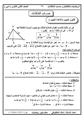 ‫اﻟﺮﯾﺎﺿﯿﺎت‬)‫ﺣﺴﺎ‬ ‫و‬ ‫اﻟﺘﻔﺎﺿﻞ‬‫ا‬ ‫ب‬‫ﻟﻤﺜﻠﺜﺎت‬(‫اﻟﺜﺎﻧﻮى‬ ‫اﻟﺜﺎﻧﻰ‬ ‫اﻟﺼﻒ‬)‫ادﺑﻰ‬(
‫ــــــــــــــــــــــــــــــــــــــــــــــــــــــــــــــــــــــــــــــــــــــــــــــــــــــــــــــــــــــــــــــــــــــــــــــــــــــ‬
‫ـــــــــــــــــــــــــــــــــــــــ‬‫ـــــــــــــــــــــــــــــــــــــــــــــــــــــــــــــــــــــــــــــــــــــــــــــــــــــــــــــــ‬
‫اﻻﺳﺘﺎذ‬ ‫اﻋﺪاد‬/‫ت‬ ‫رﯾﺎﺿﯿﺎت‬ ‫ﺧﺒﯿﺮ‬ ‫ﻣﻌﻠﻢ‬ ‫اﻟﻤﻨﻔﻠﻮطﻰ‬ ‫ﺧﺎﻟﺪ‬/٠١١٥٤٨٠٢٨١١
٢٩
‫ﻣﻊ‬ ‫اﻟﻤﺜﻠﺚ‬ ‫أﺿﻼع‬ ‫أطﻮال‬ ‫ﺗﺘﻨﺎﺳﺐ‬ ‫ﻣﺜﻠﺚ‬ ‫أى‬ ‫ﻓﻰ‬‫ﻟﮭﺎ‬ ‫اﻟﻤﻘﺎﺑﻠﺔ‬ ‫اﻟﺰواﯾﺎ‬ ‫ﺟﯿﻮب‬
‫أﻧﮫ‬ ‫أى‬:‫ﯾﻜﻮن‬ ‫ﺟـ‬ ‫ب‬ ‫أ‬ ‫ﻣﺜﻠﺚ‬ ‫أي‬ ‫ﻓﻲ‬:
==
‫اﻟﺮﻣﻮز‬ ‫ﺣﯿﺚ‬:‫ا‬‫اﻟﻤﺜﻠﺚ‬ ‫زواﯾﺎ‬ ‫ﻗﯿﺎﺳﺎت‬ ‫ﻋﻦ‬ ‫ﺗﻌﺒﺮ‬ ‫ﺣـ‬ ، ‫ب‬ ،‫ا‬‫ﺣـ‬ ‫ب‬
،‫ا‬/‫ب‬ ،/‫ﺣـ‬ ،/‫ﺗﻌﺒﺮ‬‫ب‬ ‫اﻷﺿﻼع‬ ‫أطﻮال‬ ‫ﻋﻦ‬"‫ﺣـ‬"،‫ا‬‫ﺣـ‬"،‫ا‬‫ب‬"‫اﻟﺘﺮﺗﯿﺐ‬ ‫ﻋﻠﻰ‬
‫اﻟﺒﺮھﺎن‬‫ﻓﯿﮫ‬ ‫ﯾﻤﺘﺤﻦ‬ ‫ﻻ‬:
‫ﻣﺴﺎﺣﺔ‬∆‫ا‬‫ﺣـ‬ ‫ب‬=×‫ﺣـ‬ ‫ب‬×‫ا‬‫ء‬،A‫ا‬‫ء‬=‫ﺣـ‬/‫ب‬ ‫ﺟﺎ‬)‫ﻣﺴﺎﺣﺔ‬ ‫ﻣﻦ‬∆‫ا‬‫ب‬‫ء‬(
B‫ﻣﺴﺎﺣﺔ‬∆‫ا‬‫ﺣـ‬ ‫ب‬=×‫ﺏ‬/
‫ﺟـ‬/
‫ﺣﺎ‬‫ا‬=×‫ا‬/
‫ﺟـ‬/
‫ﺣﺎب‬=×‫ا‬/
‫ب‬/
‫ﺟـ‬ ‫ﺣﺎ‬
‫ﺑﺎﻟﻀﺮب‬×۲‫ﻋﻠﻰ‬ ‫اﻟﻘﺴﻤﺔ‬ ‫ﺛﻢ‬‫ا‬/
‫ب‬/
‫ﺟـ‬/
‫اﻟﻤﻄﻠﻮب‬ ‫ﯾﻨﺘﺞ‬
==
‫ﻣﻠﺤﻮظﺔ‬:‫زواﯾ‬ ‫ﺛﻼث‬ ‫اﻟﻤﺜﻠﺚ‬ ‫ﻋﻨﺎﺻﺮ‬‫ﺎ‬‫ا‬‫ﻒ‬‫ﻓ‬‫ب‬ ،‫ﻒ‬‫ﻓ‬،‫ج‬‫ﻒ‬‫ﻓ‬‫أﺿﻼع‬ ‫ﺛﻼث‬ ،‫ا‬/
‫ب‬ ،/
،‫ج‬/
‫ــــــــــــــــــــــــــــــــــــــــــــــــــــــــــــــــــــــــــــــــــــــــــــــــــــــــــــــــــــــــــــــــــــــــــــــــــــ‬
‫ﻣﻼﺣﻈﺎت‬:
١(‫اﻟﻤﺜﻠﺚ‬ ‫ﻣﺤﯿﻂ‬=‫ﻣﺠﻤﻮع‬‫أﺿﻼﻋﮫ‬ ‫أطﻮال‬
٢(‫اﻟﻤﺜﻠﺚ‬ ‫ﻣﺤﯿﻂ‬=‫ا‬/
+‫ب‬/
+‫ﺟـ‬/
٣(‫اﻟﻤﺜﻠﺚ‬ ‫ﻣﺴﺎﺣﺔ‬=×‫اﻟﻘﺎﻋﺪة‬ ‫طﻮل‬×‫اﻻرﺗﻔﺎع‬
‫اﻟﻤﺜﻠﺚ‬ ‫ﻣﺴﺎﺣﺔ‬=×‫ﺿﻠﻌﯿﻦ‬ ‫أي‬ ‫طﻮﻟﻲ‬ ‫ﺿﺮب‬ ‫ﺣﺎﺻﻞ‬×‫ﺑﯿﻨﮭﻤﺎ‬ ‫اﻟﻤﺤﺼﻮرة‬ ‫اﻟﺰاوﯾﺔ‬ ‫ﺟﯿﺐ‬
‫اﻟﻤﺜﻠﺚ‬ ‫ﻣﺴﺎﺣﺔ‬=×‫ا‬/
‫ب‬/
‫ﺟـ‬ ‫ﺟﺎ‬=×‫ب‬/
‫ﺟـ‬/
‫ﺟﺎ‬‫ا‬=×‫ا‬/
‫ﺟـ‬/
‫ﺟﺎ‬‫ب‬
‫اﻟﺪاﺋﺮة‬ ‫ﻣﺤﯿﻂ‬=۲‫ط‬‫ﻧﻖ‬،‫اﻟﺪاﺋﺮة‬ ‫ﻣﺴﺎﺣﺔ‬=‫ط‬‫ﻧﻖ‬
۲
‫ت‬ ‫ﺎ‬ ‫ـ‬ ‫ﺜ‬ ‫ﻠ‬ ‫ـ‬ ‫ﺜ‬ ‫ﻤ‬ ‫ﻟ‬ ‫ا‬ ‫ب‬ ‫ﺎ‬ ‫ـ‬ ‫ـ‬ ‫ﺴ‬ ‫ﺣ‬
‫ب‬
‫ا‬
‫ﺣ‬
‫ب‬
/
‫ﺣـ‬
/
‫ا‬
/
‫ا‬
/
‫ﺣـﺎ‬‫ا‬
‫ب‬
/
‫ﺣـﺎ‬‫ب‬
‫ﺣـ‬
/
‫ﺣ‬ ‫ﺣـﺎ‬‫ـ‬
‫ء‬
١
٢١
٢
١
٢
١
٢
‫ا‬
/
‫ﺣـﺎ‬‫ا‬
‫ب‬
/
‫ﺣـﺎ‬‫ب‬
‫ﺣـ‬
/
‫ﺣـ‬ ‫ﺣـﺎ‬
١
٢
١
٢
١
٢
١
٢
١
٢
‫اﻟﺠﯿﺐ‬ ‫ﻗﺎﻧﻮن‬)‫اﻟﺠﯿﺐ‬ ‫ﻗﺎﻋﺪة‬(
‫س‬+١‫س‬ ‫ﻋﻨﺪﻣﺎ‬٠
 