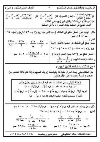 ‫اﻟﺮﯾﺎﺿﯿﺎت‬)‫ﺣﺴﺎ‬ ‫و‬ ‫اﻟﺘﻔﺎﺿﻞ‬‫ا‬ ‫ب‬‫ﻟﻤﺜﻠﺜﺎت‬(‫اﻟﺜﺎﻧﻮى‬ ‫اﻟﺜﺎﻧﻰ‬ ‫اﻟﺼﻒ‬)‫ادﺑﻰ‬(
‫ــــــــــــــــــــــــــــــــــــــــــــــــــــــــــــــــــــــــــــــــــــــــــــــــــــــــــــــــــــــــــــــــــــــــــــــــــــــ‬
‫ـــــــــــــــــــــــــــــــــــــــ‬‫ـــــــــــــــــــــــــــــــــــــــــــــــــــــــــــــــــــــــــــــــــــــــــــــــــــــــــــــــ‬
‫اﻻﺳﺘﺎذ‬ ‫اﻋﺪاد‬/‫ت‬ ‫رﯾﺎﺿﯿﺎت‬ ‫ﺧﺒﯿﺮ‬ ‫ﻣﻌﻠﻢ‬ ‫اﻟﻤﻨﻔﻠﻮطﻰ‬ ‫ﺧﺎﻟﺪ‬/٠١١٥٤٨٠٢٨١١
٣٠
٤(
‫اﻟﻤﻘﺪﻣﺎت‬ ‫ﻣﺠﻤﻮع‬
‫اﻟﺘﻮاﻟﻲ‬ ‫ﻣﺠﻤﻮع‬
=‫ﻛﺎن‬ ‫إذا‬ ‫اﻟﻨﺴﺐ‬ ‫إﺣﺪى‬
‫س‬
‫ص‬
=
‫ع‬
‫ل‬
=
‫م‬
‫ن‬
‫ﻓﺈن‬
‫س‬+‫ع‬+‫م‬
‫ص‬+‫ل‬+‫ن‬
=
‫س‬
‫ص‬
=
‫ع‬
‫ل‬
=
‫م‬
‫ن‬
٥(‫ﯾﻘﺎﺑﻞ‬ ‫اﻟﻤﺜﻠﺚ‬ ‫ﻓﻲ‬ ‫ﺿﻠﻊ‬ ‫أﻛﺒﺮ‬‫اﻟﻤﺜﻠﺚ‬ ‫ﻓﻲ‬ ‫زاوﯾﺔ‬ ‫أﻛﺒﺮ‬
‫اﻟﻤﺜﻠﺚ‬ ‫ﻓﻲ‬ ‫زاوﯾﺔ‬ ‫أﺻﻐﺮ‬ ‫ﯾﻘﺎﺑﻞ‬ ‫اﻟﻤﺜﻠﺚ‬ ‫ﻓﻲ‬ ‫ﺿﻠﻊ‬ ‫أﺻﻐﺮ‬
‫ــــــــــــــــــــــــــــــــــــــــــــــــــــــــــــــــــــــــــــــــــ‬‫ـــــــــــــــــــــــــــ‬‫ـــــــــــــــــــــــــــــــــــــــــ‬
‫ﻣﺜﺎل‬:‫اﻟﻤﺜﻠﺚ‬ ‫ﻓﻰ‬ ‫ﺿﻠﻊ‬ ‫أﺻﻐﺮ‬ ‫طﻮل‬ ‫أوﺟﺪ‬‫ج‬‫ب‬‫ا‬‫ﻓﯿﮫ‬ ‫اﻟﺬى‬‫ق‬)ٍ‫ا‬= (٤٣٥
،‫ق‬)ٍ‫ب‬=(٦٥٥
،‫ج‬/
=٨.٤‫ﺳﻢ‬.
‫اﻟﺤﻞ‬:
‫زاوﯾﺔ‬ ‫ﻷﺻﻐﺮ‬ ‫اﻟﻤﻘﺎﺑﻞ‬ ‫ھﻮ‬ ‫اﻟﻤﺜﻠﺚ‬ ‫ﻓﻰ‬ ‫ﺿﻠﻊ‬ ‫أﺻﻐﺮ‬B=B=
‫ق‬)ٍ‫ج‬= (١٨٠‫ــ‬]٤٣+٦٥= [٧٢٥
B‫ھﻮ‬ ‫ﺿﻠﻊ‬ ‫أﺻﻐﺮ‬‫ا‬/
‫ﻻﻧﮫ‬‫زاوﯾﺔ‬ ‫أﺻﻐﺮ‬ ‫ﯾﻘﺎﺑﻞ‬‫ا‬B‫ا‬/
=T٦.٠٢‫ﺳﻢ‬
‫اﻟﺠﯿﺐ‬ ‫ﻗﺎﻋﺪة‬ ‫اﺳﺘﺨﺪام‬ ‫و‬= :
‫ـــــــــــــــــــــــــــــــــــــــــــــــــــــــــــــــــــــــــــــــــــــــــــــــــــــــــــــــــــــــــــ‬‫ـــــــــــــــــــــــــــ‬
*‫اﻟﺠﯿﺐ‬ ‫ﻗﺎﻧﻮن‬ ‫ﺑﺎﺳﺘﺨﺪام‬ ‫اﻟﻤﺜﻠﺚ‬ ‫ﺣﻞ‬:
‫ﻣﻦ‬ ‫ﻋﻨﺎﺻﺮ‬ ‫ﺛﻼﺛﺔ‬ ‫ﻋﻠﻢ‬ ‫إذا‬ ‫اﻟﻤﺠﮭﻮﻟﺔ‬ ‫زواﯾﺎه‬ ‫وﻗﯿﺎﺳﺎت‬ ‫أﺿﻼﻋﮫ‬ ‫أطﻮال‬ ‫إﯾﺠﺎد‬ ‫ﯾﻌﻨﻰ‬ ‫اﻟﻤﺜﻠﺚ‬ ‫ﺣﻞ‬
‫ﻋﻨﺎﺻﺮه‬‫اﻟﺴﺘﺔ‬)‫ﺿﻠﻊ‬ ‫اﻷﻗﻞ‬ ‫ﻋﻠﻰ‬ ‫إﺣﺪاھﺎ‬(
‫اﻷوﻟﻰ‬ ‫اﻟﺤﺎﻟﺔ‬:‫ﺿﻠﻊ‬ ‫وطﻮل‬ ‫زاوﯾﺘﯿﻦ‬ ‫ﻗﯿﺎﺳﺎ‬ ‫ﻓﯿﮫ‬ ‫ﻋﻠﻢ‬ ‫إذا‬ ‫اﻟﻤﺜﻠﺚ‬ ‫ﺣﻞ‬
‫ﻓﻰ‬∆‫ا‬‫ﻋﻠﻢ‬ ‫إذا‬ ‫ﺣـ‬ ‫ب‬:‫ق‬)‫ا‬(‫ﻒ‬‫ﻓ‬،‫ق‬)‫ب‬(‫ﻒ‬‫ﻓ‬،‫ا‬/
‫أوﻻ‬ ‫ﻧﻮﺟﺪ‬ً:‫ق‬)‫ﺣـ‬(‫ﻒ‬‫ﻓ‬‫ﺣﯿﺚ‬:‫ق‬)‫ﺣـ‬(‫ﻒ‬‫ﻓ‬=١٨٠ْ–]‫ق‬)‫ا‬(‫ﻒ‬‫ﻓ‬+‫ق‬)‫ب‬(‫ﻒ‬‫ﻓ‬[
‫ﺛﺎﻧﯿﺎ‬:ً‫ﻣﻦ‬ ‫ﻛﻼ‬ ‫ﻹﯾﺠﺎد‬ ‫اﻟﺠﯿﺐ‬ ‫ﻗﺎﻧﻮن‬ ‫ﻧﺴﺘﺨﺪم‬:‫ب‬/
‫ﺣـ‬ ،/
‫ـــــــــــــــــــــــــــــــــــــــــــــــــــ‬‫ـــــــــــــــــــــــــــــــــــــــــــــــــــــــــــــــــــــــــــــــــــــــــــــــــــ‬
‫ﻣﺜﺎل‬:‫ﺣﻞ‬∆‫ا‬‫ﻓﯿﮫ‬ ‫اﻟﺬى‬ ‫ﺣـ‬ ‫ب‬‫ق‬)‫ا‬(‫ﻒ‬‫ﻓ‬=٤٥ْ،‫ق‬)‫ب‬(‫ﻒ‬‫ﻓ‬=٦٠ْ،‫ا‬/
=١٠‫ﺳﻢ‬
‫اﻟﺤﻞ‬:A‫ق‬)‫ﺣـ‬(‫ﻒ‬‫ﻓ‬=١٨٠–)٤٥+٦٠= (٧٥ْ
B= =B==
B‫ب‬/
=S۲.١۲‫ﺟـ‬ ، ‫ﺳﻢ‬/
=S١٣.٧‫ﺳﻢ‬
‫ا‬
/
‫ﺣﺎ‬‫ا‬
‫ج‬
/
‫ﺣﺎ‬‫ج‬
‫ﺣﺎ‬‫ا‬
‫ا‬
/
‫ﺣﺎ‬‫ج‬
‫ج‬
/
‫ﺣﺎ‬٤٣
‫ا‬/
‫ﺣﺎ‬٧٢
٨.٤
٨.٤‫ﺣﺎ‬٤٣
‫ﺣﺎ‬٧٢
١٠
‫ﺣـﺎ‬٤٥
‫ب‬
/
‫ﺣـﺎ‬٦٠
‫ﺣـ‬
/
‫ﺣـﺎ‬٧٥
١٠‫ﺣﺎ‬٦٠
‫ﺣﺎ‬٤٥
١٠‫ﺣﺎ‬٧٥
‫ﺣﺎ‬٤٥
‫ا‬
/
‫ﺣ‬‫ﺎ‬‫ا‬
‫ج‬
/
‫ﺣﺎ‬‫ج‬
‫ب‬
/
‫ﺣﺎ‬‫ب‬
 