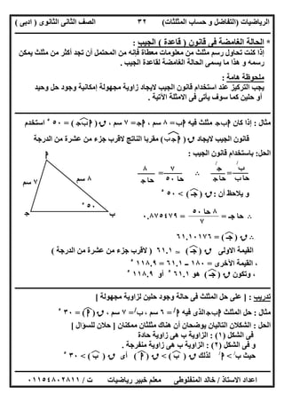 ‫اﻟﺮﯾﺎﺿﯿﺎت‬)‫ﺣﺴﺎ‬ ‫و‬ ‫اﻟﺘﻔﺎﺿﻞ‬‫ا‬ ‫ب‬‫ﻟﻤﺜﻠﺜﺎت‬(‫اﻟﺜﺎﻧﻮى‬ ‫اﻟﺜﺎﻧﻰ‬ ‫اﻟﺼﻒ‬)‫ادﺑﻰ‬(
‫ــــــــــــــــــــــــــــــــــــــــــــــــــــــــــــــــــــــــــــــــــــــــــــــــــــــــــــــــــــــــــــــــــــــــــــــــــــــ‬
‫ـــــــــــــــــــــــــــــــــــــــ‬‫ـــــــــــــــــــــــــــــــــــــــــــــــــــــــــــــــــــــــــــــــــــــــــــــــــــــــــــــــ‬
‫اﻻﺳﺘﺎذ‬ ‫اﻋﺪاد‬/‫ت‬ ‫رﯾﺎﺿﯿﺎت‬ ‫ﺧﺒﯿﺮ‬ ‫ﻣﻌﻠﻢ‬ ‫اﻟﻤﻨﻔﻠﻮطﻰ‬ ‫ﺧﺎﻟﺪ‬/٠١١٥٤٨٠٢٨١١
٣٢
*‫ﻗﺎﻧﻮن‬ ‫ﻓﻰ‬ ‫اﻟﻐﺎﻣﻀﺔ‬ ‫اﻟﺤﺎﻟﺔ‬)‫ﻗﺎﻋﺪة‬(‫اﻟﺠﯿﺐ‬:
‫ﯾﻤﻜﻦ‬ ‫ﻣﺜﻠﺚ‬ ‫ﻣﻦ‬ ‫أﻛﺜﺮ‬ ‫ﺗﺠﺪ‬ ‫أن‬ ‫اﻟﻤﺤﺘﻤﻞ‬ ‫ﻣﻦ‬ ‫ﻓﺈﻧﮫ‬ ‫ﻣﻌﻄﺎة‬ ‫ﻣﻌﻠﻮﻣﺎت‬ ‫ﻣﻦ‬ ‫ﻣﺜﻠﺚ‬ ‫رﺳﻢ‬ ‫ﺗﺤﺎول‬ ‫ﻛﻨﺖ‬ ‫إذا‬
‫اﻟﺠﯿﺐ‬ ‫ﻟﻘﺎﻋﺪة‬ ‫اﻟﻐﺎﻣﻀﺔ‬ ‫اﻟﺤﺎﻟﺔ‬ ‫ﯾﺴﻤﻰ‬ ‫ﻣﺎ‬ ‫ھﺬا‬ ‫و‬ ‫رﺳﻤﮫ‬.
‫ھﺎﻣﺔ‬ ‫ﻣﻠﺤﻮظﺔ‬:
‫وﺣﯿﺪ‬ ‫ﺣﻞ‬ ‫وﺟﻮد‬ ‫إﻣﻜﺎﻧﯿﺔ‬ ‫ﻣﺠﮭﻮﻟﺔ‬ ‫زاوﯾﺔ‬ ‫ﻻﯾﺠﺎد‬ ‫اﻟﺠﯿﺐ‬ ‫ﻗﺎﻧﻮن‬ ‫اﺳﺘﺨﺪام‬ ‫ﻋﻨﺪ‬ ‫اﻟﺘﺮﻛﯿﺰ‬ ‫ﯾﺠﺐ‬
‫اﻵﺗﯿﺔ‬ ‫اﻻﻣﺜﻠﺔ‬ ‫ﻓﻰ‬ ‫ﯾﺄﺗﻰ‬ ‫ﺳﻮف‬ ‫ﻛﻤﺎ‬ ‫ﺣﻠﯿﻦ‬ ‫أو‬.
‫ـــــــــــــــــــــــــــــــــــــــــــــــــــــــــــــــــــــــــــــــــــــــــــــــــــــــــــــــ‬‫ـــــــــــــــــــــــــــــــــــــــ‬
‫ﻣﺜﺎل‬:‫ﻛﺎن‬ ‫إذا‬‫ج‬‫ب‬‫ا‬‫ﻓﯿﮫ‬ ‫ﻣﺜﻠﺚ‬‫ب‬‫ا‬=٨، ‫ﺳﻢ‬‫ج‬‫ا‬=٧، ‫ﺳﻢ‬‫ق‬)‫ا‬‫ج‬‫ب‬‫ﻒ‬‫ﻓ‬= (٥٠٥
‫اﺳﺘﺨﺪم‬
‫ﻻﯾﺠﺎد‬ ‫اﻟﺠﯿﺐ‬ ‫ﻗﺎﻧﻮن‬‫ق‬)‫ا‬‫ج‬‫ﺏ‬‫ﻒ‬‫ﻓ‬(‫اﻟﺪرﺟﺔ‬ ‫ﻣﻦ‬ ‫ﻋﺸﺮة‬ ‫ﻣﻦ‬ ‫ﺟﺰء‬ ‫ﻻﻗﺮب‬ ‫اﻟﻨﺎﺗﺞ‬ ‫ﻣﻘﺮﺑﺎ‬
‫اﻟﺤﻞ‬:‫اﻟﺠﯿﺐ‬ ‫ﻗﺎﻧﻮن‬ ‫ﺑﺎﺳﺘﺨﺪام‬:
=B=
‫أن‬ ‫ﯾﻼﺣﻆ‬ ‫و‬:‫ق‬)‫ﺟـ‬(‫ﻒ‬‫ﻓ‬<٥٠٥
B‫ﺟـ‬ ‫ﺣﺎ‬= =٠.٨٧٥٤٧٩
B‫ق‬)‫ﺟـ‬(‫ﻒ‬‫ﻓ‬=٦١.١٠١٧٦
‫اﻻوﻟﻰ‬ ‫اﻟﻘﯿﻤﺔ‬‫ق‬)‫ﺟـ‬(‫ﻒ‬‫ﻓ‬T٦١.١)‫اﻟﺪرﺟﺔ‬ ‫ﻣﻦ‬ ‫ﻋﺸﺮة‬ ‫ﻣﻦ‬ ‫ﺟﺰء‬ ‫ﻻﻗﺮب‬(
‫اﻵﺧﺮى‬ ‫اﻟﻘﯿﻤﺔ‬ ،=١٨٠‫ــ‬٦١.١=١١٨.٩٥
‫وﺗﻜﻮن‬ ،‫ق‬)‫ﺟـ‬(‫ﻒ‬‫ﻓ‬‫ھﻮ‬٦١.١٥
‫أو‬١١٨.٩٥
‫ــــــــــــــــــــــــــــــــــــــــــــــــــــــــــــــــــــــــــــــــــــــــــــــــــــــــــــــــــــــــــــــــــــــــــــــــــــــ‬
‫ﺗﺪرﯾﺐ‬] :‫ﻣﺠﮭﻮﻟﺔ‬ ‫ﻟﺰاوﯾﺔ‬ ‫ﺣﻠﯿﻦ‬ ‫وﺟﻮد‬ ‫ﺣﺎﻟﺔ‬ ‫ﻓﻰ‬ ‫اﻟﻤﺜﻠﺚ‬ ‫ﺣﻞ‬ ‫ﻋﻠﻰ‬[
‫ﻣﺜﺎل‬:‫اﻟﻤﺜﻠﺚ‬ ‫ﺣﻞ‬‫ج‬‫ب‬‫ا‬‫ﻓﯿﮫ‬ ‫اﻟﺬى‬‫ا‬/
=٦، ‫ﺳﻢ‬‫ب‬/
=٧، ‫ﺳﻢ‬‫ق‬)‫ا‬(‫ﻒ‬‫ﻓ‬=٣٠٥
‫اﻟﺤﻞ‬:‫ﻣﻤﻜﻨﺎن‬ ‫ﻣﺜﻠﺜﺎن‬ ‫ھﻨﺎك‬ ‫أن‬ ‫ﯾﻮﺿﺤﺎن‬ ‫اﻟﺘﺎﻟﯿﺎن‬ ‫اﻟﺸﻜﻼن‬]‫ﻟﻠﺴﺆال‬ ‫ﺣﻼن‬[
‫اﻟﺸﻜﻞ‬ ‫ﻓﻰ‬)١: (‫ﺣﺎدة‬ ‫زاوﯾﺔ‬ ‫ھﻰ‬ ‫ب‬ ‫اﻟﺰاوﯾﺔ‬
‫ﻓ‬ ‫و‬‫اﻟﺸﻜﻞ‬ ‫ﻰ‬)٢: (‫ﻣﻨﻔﺮﺟﺔ‬ ‫زاوﯾﺔ‬ ‫ھﻰ‬ ‫ب‬ ‫اﻟﺰاوﯾﺔ‬.
‫ب‬ ‫ﺣﯿﺚ‬/
<‫ا‬/
‫ﻟﺬﻟﻚ‬‫ق‬)‫ب‬(‫ﻒ‬‫ﻓ‬<‫ق‬)‫ا‬‫ـ‬‫ﺟ‬(‫ﻒ‬‫ﻓ‬‫أى‬‫ق‬)‫ب‬(‫ﻒ‬‫ﻓ‬<٣٠٥
٨‫ﺳﻢ‬
‫ج‬
‫ا‬
‫ب‬
٧‫ﺳﻢ‬
٥٠٥
‫ج‬
/
‫ﺣﺎ‬‫ج‬
‫ب‬
/
‫ﺣﺎ‬‫ب‬
٧
‫ﺣﺎ‬٥٠
٨
‫ﺣﺎ‬‫ج‬
٨‫ﺣﺎ‬٥٠
٧
 