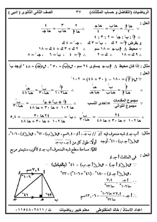 ‫اﻟﺮﯾﺎﺿﯿﺎت‬)‫ﺣﺴﺎ‬ ‫و‬ ‫اﻟﺘﻔﺎﺿﻞ‬‫ا‬ ‫ب‬‫ﻟﻤﺜﻠﺜﺎت‬(‫اﻟﺜﺎﻧﻮى‬ ‫اﻟﺜﺎﻧﻰ‬ ‫اﻟﺼﻒ‬)‫ادﺑﻰ‬(
‫ــــــــــــــــــــــــــــــــــــــــــــــــــــــــــــــــــــــــــــــــــــــــــــــــــــــــــــــــــــــــــــــــــــــــــــــــــــــ‬
‫ـــــــــــــــــــــــــــــــــــــــ‬‫ـــــــــــــــــــــــــــــــــــــــــــــــــــــــــــــــــــــــــــــــــــــــــــــــــــــــــــــــ‬
‫اﻻﺳﺘﺎذ‬ ‫اﻋﺪاد‬/‫ت‬ ‫رﯾﺎﺿﯿﺎت‬ ‫ﺧﺒﯿﺮ‬ ‫ﻣﻌﻠﻢ‬ ‫اﻟﻤﻨﻔﻠﻮطﻰ‬ ‫ﺧﺎﻟﺪ‬/٠١١٥٤٨٠٢٨١١
٣٧
‫اﻟﺤﻞ‬:
A= =B= =
B‫ا‬/
:‫ب‬/
:‫ﺟـ‬/
=٢:٣:٤
‫ﺑﻔﺮض‬ ‫و‬‫ا‬/
=٢‫ب‬ ، ‫ك‬/
=٣، ‫ك‬‫ﺟـ‬/
=٤‫ك‬
A‫ﻣﺤﯿﻂ‬∆‫ج‬ ‫ب‬ ‫ا‬=١٨‫ﺳﻢ‬B٢‫ك‬+٣‫ك‬+٤‫ك‬=١٨
B٩‫ك‬=١٨B‫ك‬=٢B‫ا‬/
=٤‫ب‬ ،/
=٦‫ﺟـ‬ ،/
=٨
‫ــــــــــــــــــــــــــــــــــــــــــــــــــــــــــــــــــــــــــــــــــــ‬‫ــــــــــــــــــــــــــــــــــــــــــــــــــــــــــــــــــ‬
‫ﻣﺜﺎل‬:‫ﻣﺤﯿﻂ‬ ‫ﻛﺎن‬ ‫إذا‬∆‫ج‬ ‫ب‬ ‫ا‬‫ﯾﺴﺎوى‬٢٤، ‫ﺳﻢ‬‫ق‬)‫ب‬(‫ﻒ‬‫ﻓ‬=٣٠٥
،‫ق‬)‫ﺟـ‬(‫ﻒ‬‫ﻓ‬=٤٨٥
‫ب‬ ‫أوﺟﺪ‬/
‫اﻟﺤﻞ‬:
A‫ق‬)‫ا‬(‫ﻒ‬‫ﻓ‬=١٨٠–)٣٠+٤٨= (١٠٢ْ
B= =B= =
A
‫اﻟﻤﻘﺪﻣﺎت‬ ‫ﻣﺠﻤﻮع‬
‫اﻟﺘﻮاﻟﻲ‬ ‫ﻣﺠﻤﻮع‬
=‫اﻟﻨﺴﺐ‬ ‫إﺣﺪى‬B=
B=B‫ب‬/
==٥.٤
‫ــــــــــــــــــــــــــــــــــــــــــــــــــــــــــــــــــــــــــــــــــــــــــــــــــــــــــــــــــــــــــــــــــــــــــــــــــــــ‬
‫ﻣﺜﺎل‬:
‫اﻟﺤﻞ‬:
‫ﺣﺎ‬‫ا‬
٢
‫ﺣﺎ‬‫ب‬
٣
‫ﺣﺎ‬‫ج‬
٤
٢
‫ﺣﺎ‬‫ا‬
٣
‫ب‬ ‫ﺣﺎ‬
٤
‫ﺟـ‬ ‫ﺣﺎ‬
‫ا‬
/
‫ﺣـﺎ‬‫ا‬
‫ب‬
/
‫ﺣـﺎ‬‫ب‬
‫ﺣـ‬
/
‫ﺣـ‬ ‫ﺣـﺎ‬
‫ا‬/
‫ﺣـﺎ‬١٠٢
‫ب‬
/
‫ﺣـﺎ‬٣٠
‫ﺣـ‬
/
‫ﺣـﺎ‬٤٨
‫ا‬/
+‫ب‬/
+‫ج‬/
‫ﺣﺎ‬١٠٢+‫ﺣﺎ‬٣٠+‫ﺣﺎ‬٤٨
‫ب‬
/
‫ﺣـﺎ‬٣٠
٢٤
‫ﺣﺎ‬١٠٢+‫ﺣﺎ‬٣٠+‫ﺣﺎ‬٤٨
‫ب‬
/
‫ﺣـﺎ‬٣٠
٢٤‫ﺣﺎ‬٣٠
‫ﺣﺎ‬١٠٢+‫ﺣﺎ‬٣٠+‫ﺣ‬‫ﺎ‬٤٨
 