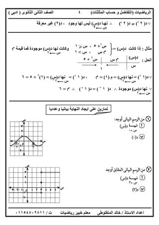 ‫اﻟﺮﯾﺎﺿﯿﺎت‬)‫ﺣﺴﺎ‬ ‫و‬ ‫اﻟﺘﻔﺎﺿﻞ‬‫ا‬ ‫ب‬‫ﻟﻤﺜﻠﺜﺎت‬(‫اﻟﺜﺎﻧﻮى‬ ‫اﻟﺜﺎﻧﻰ‬ ‫اﻟﺼﻒ‬)‫ادﺑﻰ‬(
‫ــــــــــــــــــــــــــــــــــــــــــــــــــــــــــــــــــــــــــــــــــــــــــــــــــــــــــــــــــــــــــــــــــــــــــــــــــــــ‬
‫ـــــــــــــــــــــــــــــــــــــــ‬‫ـــــــــــــــــــــــــــــــــــــــــــــــــــــــــــــــــــــــــــــــــــــــــــــــــــــــــــــــ‬
‫اﻻﺳﺘﺎذ‬ ‫اﻋﺪاد‬/‫ت‬ ‫رﯾﺎﺿﯿﺎت‬ ‫ﺧﺒﯿﺮ‬ ‫ﻣﻌﻠﻢ‬ ‫اﻟﻤﻨﻔﻠﻮطﻰ‬ ‫ﺧﺎﻟﺪ‬/٠١١٥٤٨٠٢٨١١
٤
A‫د‬)٢+
(}‫د‬)٢‫ــ‬
(B‫د‬ ‫ﻧﮭـﺎ‬)‫س‬(‫وﺟﻮ‬ ‫ﻟﮭﺎ‬ ‫ﻟﯿﺲ‬‫د‬ ، ‫د‬)٢(‫ﻣﻌﺮﻓﺔ‬ ‫ﻏﯿﺮ‬
‫ـــــــــــــــــــــــــــــــــــــــــــــــــــــــــــــــــــــــــــــــــــــــــــــــــــــــــــــــــــــــــــــــــــــــــــــــــــــ‬
‫ﻣﺜﺎل‬:‫د‬ ‫ﻛﺎﻧﺖ‬ ‫إذا‬)‫س‬= (‫د‬ ‫ﻧﮭﺎ‬ ‫وﻛﺎﻧﺖ‬)‫س‬(‫ﻣﻮﺟﻮد‬‫ﻗﯿﻤﺔ‬ ‫ﻓﻤﺎ‬ ‫ة‬‫م‬
‫اﻟﺤﻞ‬:
A‫د‬)١+
= (‫د‬ ‫ﻧﮭﺎ‬)‫س‬= (‫م‬)١= (‫م‬‫د‬ ،)١+
= (‫د‬ ‫ﻧﮭﺎ‬)‫س‬) = (١(٢
+٥=٦
A‫د‬ ‫ﻧﮭﺎ‬)‫س‬(‫ﻣﻮﺟﻮدة‬B‫د‬)١+
= (‫د‬)١‫ــ‬
(B‫م‬=٦
‫ـــــــــــــــــــــــــــــــــــــــــــــــــــــــــــــــــــــــــــــــــــــــــــــــ‬‫ــــــــــــــــــــــــــــــــــــــــــــــــــــــ‬
‫س‬C٢
‫وﻋﺪدﯾﺎ‬ ‫ﺑﯿﺎﻧﯿﺎ‬ ‫اﻟﻨﮭﺎﯾﺔ‬ ‫اﯾﺠﺎد‬ ‫ﻋﻠﻰ‬ ‫ﺗﻤﺎرﯾﻦ‬
‫س‬٢
+٥‫س‬ ،Y١
‫م‬‫س‬ ، ‫س‬<١
‫س‬٢
+٥
‫س‬
‫د‬)‫س‬(
١
‫م‬‫س‬
‫س‬C١
‫س‬C١+
‫س‬C١‫ــ‬
‫س‬C١
 