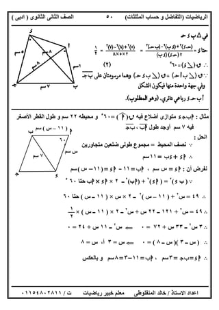 ‫اﻟﺮﯾﺎﺿﯿﺎت‬)‫ﺣﺴﺎ‬ ‫و‬ ‫اﻟﺘﻔﺎﺿﻞ‬‫ا‬ ‫ب‬‫ﻟﻤﺜﻠﺜﺎت‬(‫اﻟﺜﺎﻧﻮى‬ ‫اﻟﺜﺎﻧﻰ‬ ‫اﻟﺼﻒ‬)‫ادﺑﻰ‬(
‫ــــــــــــــــــــــــــــــــــــــــــــــــــــــــــــــــــــــــــــــــــــــــــــــــــــــــــــــــــــــــــــــــــــــــــــــــــــــ‬
‫ـــــــــــــــــــــــــــــــــــــــ‬‫ـــــــــــــــــــــــــــــــــــــــــــــــــــــــــــــــــــــــــــــــــــــــــــــــــــــــــــــــ‬
‫اﻻﺳﺘﺎذ‬ ‫اﻋﺪاد‬/‫ت‬ ‫رﯾﺎﺿﯿﺎت‬ ‫ﺧﺒﯿﺮ‬ ‫ﻣﻌﻠﻢ‬ ‫اﻟﻤﻨﻔﻠﻮطﻰ‬ ‫ﺧﺎﻟﺪ‬/٠١١٥٤٨٠٢٨١١
٥٠
‫ــــــــــــــــــــــــــــــــــ‬‫ــــــــــــــــــــــــــــــــــــــــــــــــــــــــــــــــــــــــــــــــــــــــــــــــــــــــــــــــــــ‬
‫ﻣﺜﺎل‬:‫ء‬‫ج‬‫ب‬‫ا‬‫ﻓﯿﮫ‬ ‫أﺿﻼع‬ ‫ﻣﺘﻮازى‬‫ق‬)‫ا‬(‫ﻒ‬‫ﻓ‬=٥
٦٠‫ﻣﺤﯿﻄﮫ‬ ‫و‬٢٢‫اﻷﺻﻐﺮ‬ ‫اﻟﻘﻄﺮ‬ ‫طﻮل‬ ‫و‬ ‫ﺳﻢ‬
‫ﻓﯿﮫ‬٧‫طﻮل‬ ‫أوﺟﺪ‬ ‫ﺳﻢ‬‫ب‬‫ا‬"،‫ج‬‫ب‬"
‫اﻟﺤﻞ‬:
A‫اﻟﻤﺤﯿﻂ‬ ‫ﻧﺼﻒ‬=‫ﻣﺘﺠﺎورﯾﻦ‬ ‫ﺿﻠﻌﯿﻦ‬ ‫طﻮﻟﻰ‬ ‫ﻣﺠﻤﻮع‬
B‫ء‬‫ا‬+‫ب‬‫ء‬=١١‫ﺳﻢ‬
‫أن‬ ‫ﻧﻔﺮض‬:‫ء‬‫ا‬=‫س‬، ‫ﺳﻢ‬‫ب‬‫ا‬=١١-‫ء‬‫ا‬=)١١–‫س‬(‫ﺳﻢ‬
A)‫ب‬‫ء‬(٢
) =‫ء‬‫ا‬(٢
) +‫ا‬‫ب‬(٢
‫ــ‬٢×‫ء‬‫ا‬×‫ب‬‫ا‬‫ﺣﺘﺎ‬٦٠٥
B٤٩=‫س‬٢
) +١١–‫س‬(٢
‫ـ‬‫ـ‬٢×‫س‬×)١١‫س‬ ‫ــ‬(‫ﺣﺘﺎ‬٦٠
B٤٩=‫س‬٢
+١٢١‫ــ‬٢٢‫س‬+‫س‬٢
‫ــ‬٢×)١١‫س‬ ‫ــ‬(×
B٣‫س‬٢
‫ــ‬٣٣‫س‬+٧٢=٠G‫س‬٢
‫ــ‬١١‫س‬+٢٤=٠
B)‫ــ‬ ‫س‬٣)(‫ــ‬ ‫س‬٨= (٠G‫س‬=٣‫س‬ ،‫أ‬=٨
B‫ء‬‫ا‬=‫ج‬‫ب‬=٣، ‫ﺳﻢ‬‫ب‬‫ا‬=١١–٣=٨‫ﺑﺎﻟ‬ ‫و‬ ‫ﺳﻢ‬‫ﻌﻜﺲ‬
‫ﺳﻢ‬ ‫س‬
‫ا‬‫ب‬
‫ج‬ ‫ء‬
٧‫ﺳﻢ‬
٦٠
٥
)١١–‫س‬(‫ﺳﻢ‬
١
٢
 