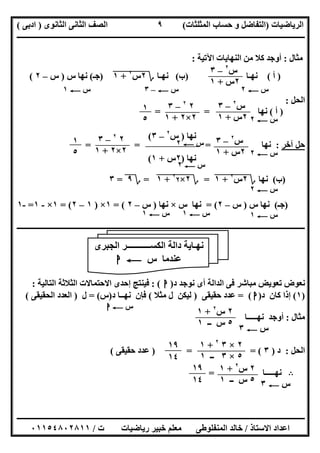 ‫اﻟﺮﯾﺎﺿﯿﺎت‬)‫ﺣﺴﺎ‬ ‫و‬ ‫اﻟﺘﻔﺎﺿﻞ‬‫ا‬ ‫ب‬‫ﻟﻤﺜﻠﺜﺎت‬(‫اﻟﺜﺎﻧﻮى‬ ‫اﻟﺜﺎﻧﻰ‬ ‫اﻟﺼﻒ‬)‫ادﺑﻰ‬(
‫ــــــــــــــــــــــــــــــــــــــــــــــــــــــــــــــــــــــــــــــــــــــــــــــــــــــــــــــــــــــــــــــــــــــــــــــــــــــ‬
‫ـــــــــــــــــــــــــــــــــــــــ‬‫ـــــــــــــــــــــــــــــــــــــــــــــــــــــــــــــــــــــــــــــــــــــــــــــــــــــــــــــــ‬
‫اﻻﺳﺘﺎذ‬ ‫اﻋﺪاد‬/‫ت‬ ‫رﯾﺎﺿﯿﺎت‬ ‫ﺧﺒﯿﺮ‬ ‫ﻣﻌﻠﻢ‬ ‫اﻟﻤﻨﻔﻠﻮطﻰ‬ ‫ﺧﺎﻟﺪ‬/٠١١٥٤٨٠٢٨١١
٩
‫ﻣﺜﺎل‬:‫اﻵﺗﯿﺔ‬ ‫اﻟﻨﮭﺎﯾﺎت‬ ‫ﻣﻦ‬ ‫ﻛﻼ‬ ‫أوﺟﺪ‬:
)‫أ‬(‫ﻧﮭـﺎ‬)‫ب‬(‫ﻧﮭـﺎ‬‫؟‬٢‫س‬"
٢
"+"١")‫ﺟـ‬(‫س‬ ‫ﻧﮭﺎ‬)‫س‬–٢(
‫س‬C٢‫س‬C–٣‫س‬C١
‫اﻟﺤﻞ‬:
)‫أ‬(‫ﻧﮭﺎ‬= =
‫آﺧﺮ‬ ‫ﺣﻞ‬:‫ﻧﮭﺎ‬= = =
)‫ب‬(‫ﻧﮭﺎ‬‫؟‬٢‫س‬"
٢
"+"١"=‫؟‬٢×٢"
٢
"+"١"=‫؟‬٩=٣
)‫ﺟـ‬(‫س‬ ‫ﻧﮭﺎ‬)‫س‬–٢= (‫س‬ ‫ﻧﮭﺎ‬×‫ﻧﮭﺎ‬)‫س‬–٢= (١×)١–٢= (١×-١=-١
‫ــــــــــــــــــــــــــــــــــــــــــــــــــــــــــــــــــــــــــــــــــــــــــــــــــــــــــــــــــــــــــــــــ‬‫ــــــــــــــــــ‬‫ــــ‬
‫د‬ ‫ﻧﻮﺟﺪ‬ ‫أى‬ ‫اﻟﺪاﻟﺔ‬ ‫ﻓﻰ‬ ‫ﻣﺒﺎﺷﺮ‬ ‫ﺗﻌﻮﯾﺾ‬ ‫ﻧﻌﻮض‬)‫ا‬: (‫اﻟﺘﺎﻟﯿﺔ‬ ‫اﻟﺜﻼﺛﺔ‬ ‫اﻻﺣﺘﻤﺎﻻت‬ ‫إﺣﺪى‬ ‫ﻓﯿﻨﺘﺞ‬:
)١(‫د‬ ‫ﻛﺎن‬ ‫إذا‬)‫ا‬= (‫ﺣﻘﯿﻘﻰ‬ ‫ﻋﺪد‬)‫ﻣﺜﻼ‬ ‫ل‬ ‫ﻟﯿﻜﻦ‬(‫د‬ ‫ﻧﮭــﺎ‬ ‫ﻓﺈن‬)‫س‬= (‫ل‬)‫اﻟﺤﻘﯿﻘﻰ‬ ‫اﻟﻌﺪد‬(
‫س‬C‫ا‬
‫ﻣﺜﺎل‬:‫أوﺟﺪ‬‫ﻧﮭـــــﺎ‬
‫س‬C٣
‫اﻟﺤﻞ‬:‫د‬)٣) = = (‫ﺣﻘﯿﻘﻰ‬ ‫ﻋﺪد‬(
B‫ﻧﮭـــــﺎ‬=
‫س‬C٣
‫اﻟﺠﺒﺮى‬ ‫اﻟﻜﺴـــــــــــﺮ‬ ‫داﻟﺔ‬ ‫ﻧﮭـﺎﯾﺔ‬
‫س‬ ‫ﻋﻨﺪﻣﺎ‬C‫ا‬
٢‫س‬٢
+١
٥‫ــ‬ ‫س‬١
٢×٣٢
+١
٥×٣‫ــ‬١
١٩
١٤
٢‫س‬٢
+١
٥‫ــ‬ ‫س‬١
١٩
١٤
‫س‬٢
–٣
٢‫س‬+١
‫س‬٢
–٣
٢‫س‬+١
٢٢
–٣
٢×٢+١ ‫س‬C٢
١
٥
‫س‬٢
–٣
٢‫س‬+١ ‫س‬C٢
‫ﻧﮭﺎ‬)‫س‬٢
–٣(
‫ﻧﮭﺎ‬)٢‫س‬+١(
‫س‬C٢
‫س‬C٢
٢٢
–٣
٢×٢+١
١
٥
‫س‬C٢
‫س‬C١‫س‬C١‫س‬C١
 