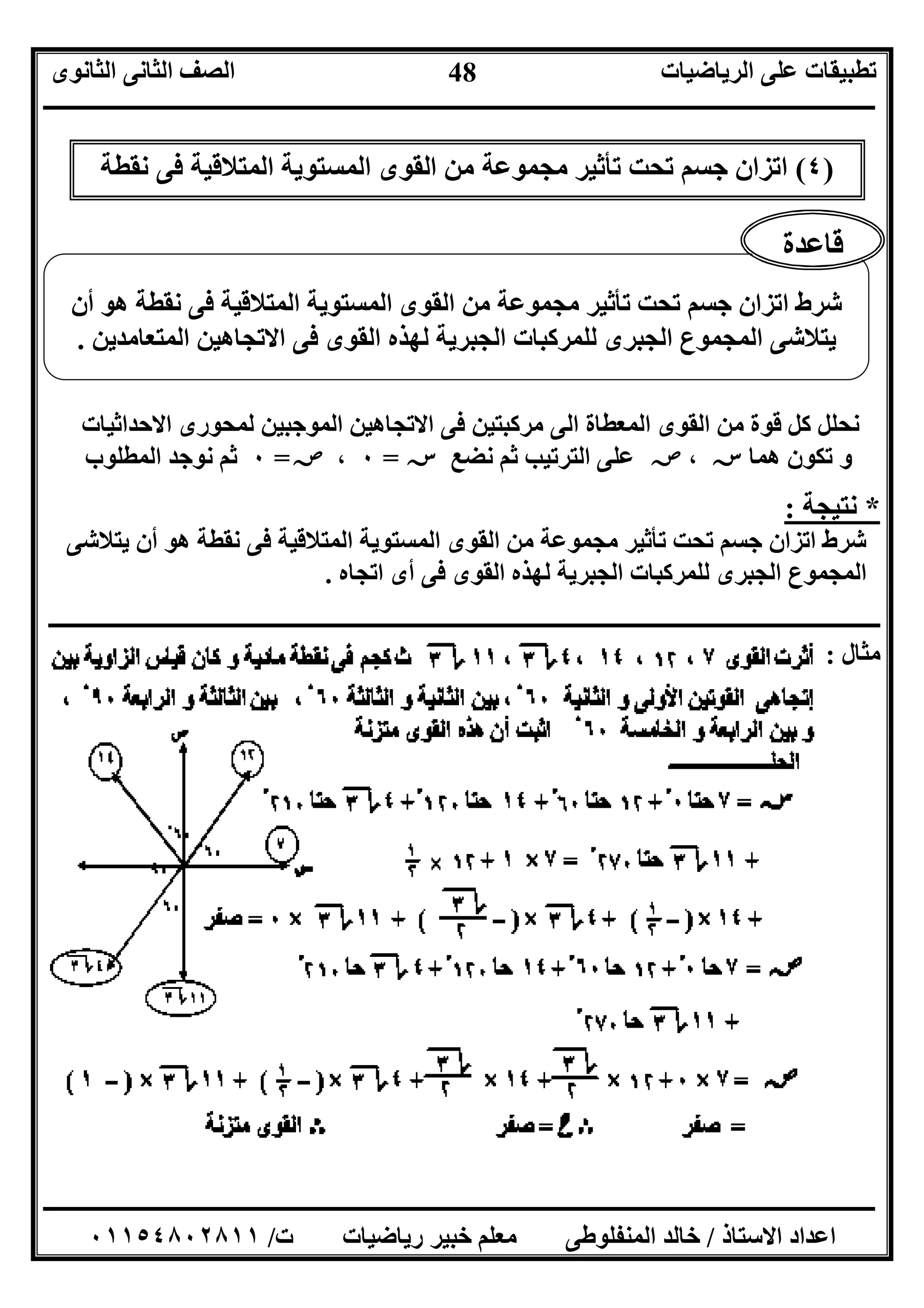 ‫اﻟﺮﯾﺎﺿﯿﺎت‬ ‫ﻋﻠﻰ‬ ‫ﺗﻄﺒﯿﻘﺎت‬‫اﻟﺜﺎﻧﻮى‬ ‫اﻟﺜﺎﻧﻰ‬ ‫اﻟﺼﻒ‬
‫ــــــــــــــــــــــــــــــــــــــــــــــــــــــــــــــــــــــــــــــــــــــــــــــــــــــــــــــــــــــــــــــــــــــــــــــــــــــ‬
‫ـــــــــــــــــــــــــــــــــــــــــــــــــــــــــــــــــــــــــــــــــــ‬‫ـــــــــــــــــــــــــــــــــــــــــــــــــــــــــــــــــــ‬
‫اﻻﺳﺘﺎذ‬ ‫اﻋﺪاد‬/‫ت‬ ‫رﯾﺎﺿﯿﺎت‬ ‫ﺧﺒﯿﺮ‬ ‫ﻣﻌﻠﻢ‬ ‫اﻟﻤﻨﻔﻠﻮﻃﻰ‬ ‫ﺧﺎﻟﺪ‬/٠١١٥٤٨٠٢٨١١
48
‫اﻟﻤﻌﻄﺎ‬ ‫اﻟﻘﻮى‬ ‫ﻣﻦ‬ ‫ﻗﻮة‬ ‫ﻛﻞ‬ ‫ﻧﺤﻠﻞ‬‫اﻟﻤ‬ ‫اﻻﺗﺠﺎھﯿﻦ‬ ‫ﻓﻰ‬ ‫ﻣﺮﻛﺒﺘﯿﻦ‬ ‫اﻟﻰ‬ ‫ة‬‫اﻻﺣﺪاﺛﯿﺎت‬ ‫ﻟﻤﺤﻮرى‬ ‫ﻮﺟﺒﯿﻦ‬
‫ھﻤﺎ‬ ‫ﺗﻜﻮن‬ ‫و‬‫ﺳﺲ‬،‫ﺻﺺ‬‫ﻧﻀﻊ‬ ‫ﺛﻢ‬ ‫اﻟﺘﺮﺗﯿﺐ‬ ‫ﻋﻠﻰ‬‫ﺳﺲ‬=٠،‫ﺻﺺ‬=٠‫اﻟﻤﻄﻠﻮب‬ ‫ﻧﻮﺟﺪ‬ ‫ﺛﻢ‬
*‫ﻧﺘﯿﺠﺔ‬:
‫ﯾﺘﻼﺷﻰ‬ ‫أن‬ ‫ھﻮ‬ ‫ﻧﻘﻄﺔ‬ ‫ﻓﻰ‬ ‫اﻟﻤﺘﻼﻗﯿﺔ‬ ‫اﻟﻤﺴﺘﻮﯾﺔ‬ ‫اﻟﻘﻮى‬ ‫ﻣﻦ‬ ‫ﻣﺠﻤﻮﻋﺔ‬ ‫ﺗﺄﺛﯿﺮ‬ ‫ﺗﺤﺖ‬ ‫ﺟﺴﻢ‬ ‫اﺗﺰان‬ ‫ﺷﺮط‬
‫اﺗﺠﺎه‬ ‫أى‬ ‫ﻓﻰ‬ ‫اﻟﻘﻮى‬ ‫ﻟﮭﺬه‬ ‫اﻟﺠﺒﺮﯾﺔ‬ ‫ﻟﻠﻤﺮﻛﺒﺎت‬ ‫اﻟﺠﺒﺮى‬ ‫اﻟﻤﺠﻤﻮع‬.
‫ــــــــــــــــــــــــــــــــــــــــــــــــــــــــــــــــــــــــــــــــــــــــــــــــــــــــــــــــــــــــــــــــــــــــــــــــــــــ‬
‫ﻣﺜﺎل‬:
)٤(‫ﻧﻘﻄﺔ‬ ‫ﻓﻰ‬ ‫اﻟﻤﺘﻼﻗﯿﺔ‬ ‫اﻟﻤﺴﺘﻮﯾﺔ‬ ‫اﻟﻘﻮى‬ ‫ﻣﻦ‬ ‫ﻣﺠﻤﻮﻋﺔ‬ ‫ﺗﺄﺛﯿﺮ‬ ‫ﺗﺤﺖ‬ ‫ﺟﺴﻢ‬ ‫اﺗﺰان‬
‫اﻟﻤﺘﻼﻗﯿ‬ ‫اﻟﻤﺴﺘﻮﯾﺔ‬ ‫اﻟﻘﻮى‬ ‫ﻣﻦ‬ ‫ﻣﺠﻤﻮﻋﺔ‬ ‫ﺗﺄﺛﯿﺮ‬ ‫ﺗﺤﺖ‬ ‫ﺟﺴﻢ‬ ‫اﺗﺰان‬ ‫ﺷﺮط‬‫أن‬ ‫ھﻮ‬ ‫ﻧﻘﻄﺔ‬ ‫ﻓﻰ‬ ‫ﺔ‬
‫اﻟﻤﺘﻌﺎﻣﺪﯾﻦ‬ ‫اﻻﺗﺠﺎھﯿﻦ‬ ‫ﻓﻰ‬ ‫اﻟﻘﻮى‬ ‫ﻟﮭﺬه‬ ‫اﻟﺠﺒﺮﯾﺔ‬ ‫ﻟﻠﻤﺮﻛﺒﺎت‬ ‫اﻟﺠﺒﺮى‬ ‫اﻟﻤﺠﻤﻮع‬ ‫ﯾﺘﻼﺷﻰ‬.
‫ﻗﺎﻋﺪة‬
 