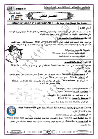 ‫ا‬ ‫ا‬  ‫ا‬ –‫ادي‬‫ا‬ ‫ا‬ –‫ول‬‫ا‬‫را‬‫ا‬ ‫ا‬
0111 26 49 231
16‫س‬‫ا‬  :‫ا‬ ‫اد‬‫إ‬ ‫ا‬‫ا‬  ‫ا‬ ‫ا‬ 
altokhey@yahoo.comwww.quesna.org
‫ا‬‫أ‬‫ا‬: ‫ب‬
‫اﻟﺘﻌﺎﻣﻞ‬ ‫اﻟﻔﺼﻞ‬ ‫ﻫﺬا‬ ‫ﻓﻲ‬ ‫ﻧﺘﻌﻠﻢ‬ ‫ﺳﻮف‬ ‫اﻟﻤﺸﻜﻼت‬ ‫ﺣﻞ‬ ‫ﻓﻲ‬ ‫اﻟﺘﺪﻓﻖ‬ ‫ﻟﺨﺮاﺋﻂ‬ ‫دراﺳﺘﻨﺎ‬ ‫ﺑﻌﺪ‬‫ﻣﻊ‬‫ﻟﻐﺔ‬‫اﻟﻔﻴﺠﻮال‬‫ﺑﻴﺰﻳﻚ‬‫دوت‬‫ﻧﺖ‬
‫ﻳﻤﻜﻨﻚ‬ ‫ﺣﺘﻰ‬‫ﺗﺤﻮﻳﻞ‬‫ﺧﻄﻮات‬‫ﺣﻞ‬‫اﻟﻤﺸﻜﻠﺔ‬‫إﻟﻰ‬‫أواﻣﺮ‬‫ﺑﺮﻣﺠﺔ‬‫ﻳﻤﻜﻦ‬. ‫ﺗﻨﻔﻴﺬﻫﺎ‬
: (‫)أو‬: ‫م‬‫دوت‬ ‫ك‬ ‫ال‬‫ا‬  
‫ى‬‫إ‬‫ت‬‫ا‬‫ذات‬‫ى‬‫ا‬‫ا‬،‫و‬‫ن‬،‫ا‬
‫أن‬‫أوا‬‫و‬‫دات‬‫ا‬،‫ا‬‫و‬‫ا‬‫ا‬‫ج‬‫م‬‫ت‬‫ا‬.
: ‫م‬ ‫دوت‬ ‫ك‬ ‫ال‬‫ا‬  ‫ت‬
١- ‫ت‬Windows Applications
٢-‫و‬ ‫ت‬Web Applications
: (‫م‬)‫ا‬ ‫ة‬‫وذا‬ ‫ا‬:
‫وا‬‫ا‬‫ت‬‫وا‬‫ا‬‫ء‬‫إم‬‫ت‬‫ا‬
‫ة‬‫ا‬‫ا‬.
‫و‬:
١-‫ﺧﺼﺎﺋﺺ‬‫ن‬‫ا‬‫ي‬‫ا‬‫وا‬‫م‬‫ا‬
٢-‫أﺣﺪاث‬‫ث‬‫ا‬‫زر‬‫ا‬
٣-‫إﺟﺮاءات‬‫ى‬‫أوا‬‫ت‬‫و‬،‫وا‬‫ا‬‫ت‬‫وا‬
‫ا‬‫اء‬‫ا‬
ُVb.net‫ا‬  ‫م‬‫و‬‫ث‬.
‫ﻛﺎﺋﻨﻴﺔ‬‫اﻟﺘﻮﺟﺔ‬:
‫ن‬‫ا‬‫ل‬‫ت‬‫ة‬‫ذا‬‫ا‬
‫ﻣﻮﺟﻬﺔ‬‫ﺑﺎﻟﺤﺪث‬:
‫ن‬‫وا‬‫ا‬‫ت‬‫وا‬‫ع‬‫و‬‫ث‬
: ()‫م‬ ‫دوت‬‫ك‬ ‫ال‬‫ا‬ Visual Basic.net‫ا‬ ‫ر‬‫وإط‬Net Framework:
‫اﻟﻤﻜﺘﺒﺎت‬‫ا‬‫ء‬‫إم‬‫ت‬‫ا‬
‫ﺑﻴﺌﺔ‬‫ﺗﺸﻐﻴﻞ‬‫ة‬‫ا‬‫ا‬‫ت‬‫ا‬‫ا‬
‫اﻟﻤﺘﺮﺟﻤﺎت‬‫ا‬‫وا‬‫ا‬‫ت‬‫وا‬‫ا‬‫ا‬‫ا‬‫ا‬
‫ا‬
‫ا‬‫م‬‫ا‬
‫ا‬.... ‫م‬ ‫دوت‬ ‫ك‬ ‫ل‬Introduction to Visual Basic.NET
 