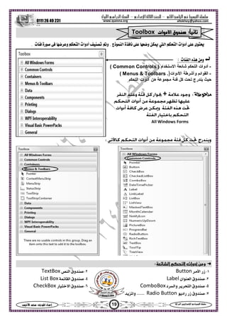 ‫ا‬ ‫ا‬  ‫ا‬ –‫ادي‬‫ا‬ ‫ا‬ –‫ول‬‫ا‬‫را‬‫ا‬ ‫ا‬
0111 26 49 231
19‫س‬‫ا‬  :‫ا‬ ‫اد‬‫إ‬ ‫ا‬‫ا‬  ‫ا‬ ‫ا‬ 
altokhey@yahoo.comwww.quesna.org
‫م‬:‫دوات‬‫ا‬ ‫وق‬Toolbox
‫و‬ . ‫ذج‬‫ا‬ ‫ة‬‫م‬  ‫و‬  ‫ا‬ ‫ا‬ ‫أدوات‬  ‫ى‬‫ا‬ ‫أدوات‬ ‫ت‬ ‫رة‬  ‫و‬ .
‫ت‬‫ا‬ ‫ه‬ ‫و‬
-‫أدوات‬‫اﻟﺘﺤﻜﻢ‬‫اﻻﺳﺘﺨﺪام‬ ‫ﺷﺎﺋﻌﺔ‬( Common Controls )
-‫اﻟﻘﻮاﺋﻢ‬‫وأﺷﺮﻃﺔ‬‫اﻷدوات‬( Menus & Toolbars .)
‫ﻳﻨﺪرج‬ ‫ﺣﻴﺚ‬‫ﺗﺤﺖ‬‫ﻛﻞ‬‫ﻓﺌﺔ‬‫ﻣﺠﻤﻮﻋﺔ‬‫ﻣﻦ‬‫أدوات‬‫اﻟﺘﺤﻜﻢ‬
‫ظ‬+
All Windows Forms
‫ا‬‫ا‬ ‫أدوات‬ ‫و‬:
١-‫ز‬‫ا‬ ‫ر‬Button٢-‫ا‬ ‫وق‬TextBox
٣-‫ان‬‫ا‬ ‫وق‬Label٤-‫ا‬ ‫وق‬List Box
٥-‫د‬‫وا‬ ‫ا‬ ‫وق‬ComboBox٦-‫ر‬‫ا‬ ‫وق‬CheckBox
٧-‫وق‬‫ز‬‫راد‬ ‫ر‬Radio Button....‫وا‬ ...
 