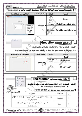 ‫ا‬ ‫ا‬  ‫ا‬ –‫ادي‬‫ا‬ ‫ا‬ –‫ول‬‫ا‬‫را‬‫ا‬ ‫ا‬
0111 26 49 231
29‫س‬‫ا‬  :‫ا‬ ‫اد‬‫إ‬ ‫ا‬‫ا‬  ‫ا‬ ‫ا‬ 
altokhey@yahoo.comwww.quesna.org
‫ﻋﻠﻰ‬ ‫اﻟﺴﺎﺑﻘﺔ‬ ‫اﻟﺨﺼﺎﺋﺺ‬ ‫ﺿﺒﻂ‬ ‫أﺛﺮ‬‫أداة‬‫ﺻﻨﺪوق‬‫واﻟﺴﺮد‬ ‫اﻟﺘﺤﺮﻳﺮ‬ComboBox
‫ا‬‫ا‬ ‫أ‬‫ا‬‫ذج‬‫ا‬‫ة‬‫م‬
Items
‫ﻣﺼﺮ‬
‫اﻟﺴﻮدان‬
‫ﺟﻴﻮﺗﻰ‬
‫ارﻳﺘﺮﻳﺎ‬
‫اﻟﺼﻮﻣﺎل‬
‫و‬‫ا‬.
AutoCompleteModeSuggest
AutoCompleteSourceListItems
 ‫ة‬‫ا‬‫ا‬ ‫ظ‬‫ا‬ ‫ذات‬ ‫ا‬ ‫أدوات‬ ‫اء‬‫ا‬  ‫ذج‬‫ا‬ 
‫ﻋﻠﻰ‬ ‫اﻟﺴﺎﺑﻘﺔ‬ ‫اﻟﺨﺼﺎﺋﺺ‬ ‫ﺿﺒﻂ‬ ‫أﺛﺮ‬‫أداة‬‫ﺻﻨﺪوق‬‫اﻟﻤﺠﻤﻮﻋﺔ‬GroupBox
‫ا‬‫ا‬ ‫أ‬‫ا‬‫ذج‬‫ا‬‫ة‬‫م‬
Text‫اﻟﻨﻮع‬
‫و‬‫ا‬
‫و‬‫ا‬.
ForeColor
‫اﻟﻠﻮن‬ ‫اﺧﺘﺮ‬
‫اﻷﺣﻤﺮ‬
RightToLeftYes
‫وا‬  ‫م‬‫ا‬  ‫ر‬ ‫ان‬ ‫اردم‬  ‫اذا‬ ‫ا‬ ‫ة‬ 
: ‫ة‬‫وا‬ ‫م‬‫د‬ ‫ر‬‫ا‬  ‫م‬‫ا‬ ‫ر‬‫ا‬ 
‫ا‬ ‫ة‬‫ا‬‫داة‬‫وا‬  ‫ر‬‫ا‬ ‫زر‬

)٧(‫ا‬ ‫وق‬GroupBox
)٨(‫وا‬  ‫ر‬‫ا‬ ‫زر‬ ‫أداة‬RadioButton
‫ا‬ 
 