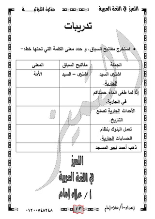 03
‫القرائيـــــــة‬ ‫مذكرة‬ ‫التميز‬‫العربية‬ ‫اللغة‬ ‫يف‬
44244510210 ‫إعد‬‫اد‬-/‫أ‬‫إمام‬‫عالء‬
‫تدريبات‬
‫الكممة‬ ‫معنى‬ ‫حدد‬ ‫و‬ ،‫السياق‬ ‫مفاتيح‬ ‫استخرج‬:‫خط‬ ‫تحتيا‬ ‫التي‬-
‫الجممة‬‫السياق‬ ‫مفاتيح‬‫المعنى‬
‫السيد‬ ‫ى‬‫اشتر‬
‫الجارية‬.
‫ى‬‫اشتر‬–‫السيد‬‫ة‬َ‫َم‬‫أل‬‫ا‬
‫حممناكم‬ ‫الماء‬ ‫طغى‬ ‫لما‬ ‫ا‬َّ‫إن‬
‫في‬‫الجارية‬.
‫األحداث‬‫الجارية‬‫تصنع‬
.‫التاريخ‬
‫بنظام‬ ‫البنوك‬ ‫تعمل‬
‫الحسابات‬‫الجارية‬.
‫أحمد‬ ‫ذىب‬‫نحو‬‫المسجد‬
 