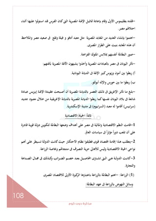 ‫ﻛﻮم‬‫دوت‬‫ﻣﺬﻛﺮة‬
108
-‫ـﺎء‬‫ﻨ‬‫أﺛ‬ ‫ـﺎ‬‫ﻬ‬‫ﻋﻠﻴ‬ ‫ـﺘﻮﻟﻮا‬‫ﺳ‬‫ا‬ ‫ـﺪ‬‫ﻗ‬ ‫ـﺮس‬‫ﻔ‬‫اﻟ‬ ‫ـﺎن‬‫ﻛ‬‫ـﱴ‬‫ﻟ‬‫ا‬ ‫ﻳﺔ‬‫ﺮ‬‫ـ‬‫ﺼ‬‫اﳌ‬ ‫ـﺔ‬‫ﳍ‬‫اﻹ‬ ‫ـﻞ‬‫ﻴ‬‫ﲤﺎﺛ‬ ‫ﻋﺎدة‬ ‫وﻗﺎم‬ ‫اﻷول‬ ‫ﺑﻄﻠﻴﻤﻮس‬ ‫ﻗﻠﺪﻩ‬
‫ﻣﺼﺮ‬ ‫اﺣﺘﻼﳍﻢ‬.
-‫ـﻆ‬‫ﺣ‬‫واﳌﻼ‬ ‫ﻣﺼﺮ‬ ‫ﺻﻌﻴﺪ‬ ‫ﰱ‬ ‫وﺗﻘﻊ‬ ‫ﻓﻴﻠﺔ‬ ‫و‬ ‫أدﻓﻮ‬ ‫ﻣﻌﺒﺪ‬ ‫ﻣﺜﻞ‬ ‫ﻳﺔ‬‫ﺮ‬‫اﳌﺼ‬ ‫اﳌﻌﺎﺑﺪ‬ ‫ﻣﻦ‬ ‫اﻟﻌﺪﻳﺪ‬ ‫ﻧﺸﺎء‬ ‫اﻫﺘﻤﻮا‬
‫اﳌﺼﺮى‬ ‫از‬‫ﺮ‬‫اﻟﻄ‬ ‫ﻋﻠﻰ‬ ‫ﺑﻨﻴﺖ‬ ‫اﳌﻌﺎﺑﺪ‬ ‫ﻫﺬﻩ‬ ‫أن‬.
-‫اﻋﻨﺔ‬‫ﺮ‬‫اﻟﻔ‬ ‫اﳌﻠﻮك‬ ‫ﲟﻼﺑﺲ‬ ‫أﻧﻔﺴﻬﻢ‬ ‫اﻟﺒﻄﺎﳌﺔ‬ ‫ﺻﻮر‬.
-‫ﳍﺘﻬﻢ‬ ‫ﻳﺔ‬‫ﺮ‬‫اﳌﺼ‬ ‫اﻵﳍﺔ‬ ‫ﻳﺸﺒﻬﻮن‬ ‫وأﺧﺬوا‬ ‫ﻳﺔ‬‫ﺮ‬‫اﳌﺼ‬ ‫ﻟﻌﺒﺎدات‬ ‫ﻣﺼﺮ‬ ‫ﰱ‬ ‫ن‬ ‫اﻟﻴﻮ‬ ‫ﺛﺮ‬:
‫أ‬(‫ﻧﻴﺔ‬ ‫اﻟﻴﻮ‬ ‫ﻧﺔ‬ ‫اﻟﺪ‬ ‫ﰱ‬ ‫اﻹﳍﺔ‬ ‫ﻛﺒﲑ‬‫ﻳﻮس‬‫ز‬‫و‬ ‫أﻣﻮن‬ ‫ﺑﲔ‬ ‫ا‬‫ﻮ‬‫ﺑﻄ‬‫ر‬.
‫ب‬(‫أﺑﻮﻟﻠﻮ‬ ‫اﻹﻟﻪ‬‫و‬ ‫ﺣﻮرس‬ ‫ﺑﲔ‬ ‫ﻣﺎ‬ ‫ا‬‫ﻮ‬‫ﺑﻄ‬‫ر‬.
-‫ـﺎدة‬‫ـ‬‫ﺒ‬‫ﻋ‬ ‫ﻳﺲ‬‫ﺰ‬‫ـ‬‫ـ‬‫ﻳ‬‫إ‬ ‫ـﺔ‬‫ـ‬‫ﳍ‬‫اﻹ‬ ‫ـﺪة‬‫ـ‬‫ﻴ‬‫ﻋﻘ‬ ‫ـﺒﺤﺖ‬‫ـ‬‫ﺻ‬‫أ‬ ‫أن‬ ‫ﻳﺔ‬‫ﺮ‬‫ـ‬‫ـ‬‫ﺼ‬‫اﳌ‬ ‫ـﺔ‬‫ـ‬‫ﻧ‬ ‫ﻟﺪ‬ ‫ـﺮ‬‫ـ‬‫ﺼ‬‫اﻟﻌ‬ ‫ـﻚ‬‫ـ‬‫ﻟ‬‫ذ‬ ‫ﰱ‬ ‫ـﻖ‬‫ـ‬‫ﻳ‬‫ﺮ‬‫اﻹﻏ‬ ‫ـﺮ‬‫ـ‬‫ﺛ‬ ‫ـﺎ‬‫ـ‬‫ﻣ‬ ‫ـﻎ‬‫ـ‬‫ﻠ‬‫ﺑ‬
‫ـﺪ‬‫ﻳ‬‫ﺟﺪ‬ ‫ـﻮد‬‫ﺒ‬‫ﻣﻌ‬ ‫ـﻼل‬‫ﺧ‬ ‫ـﻦ‬‫ﻣ‬ ‫ـﺔ‬‫ﻴ‬‫ﻳﻘ‬‫ﺮ‬‫اﻹﻏ‬ ‫ـﺔ‬‫ﻧ‬ ‫ﻟﺪ‬ ‫ـﺮﻳﺔ‬‫ﺼ‬‫اﳌ‬ ‫ـﺔ‬‫ﻧ‬ ‫اﻟﺪ‬ ‫ـﻮا‬‫ﻄ‬‫رﺑ‬ ‫ﻛﻤﺎ‬‫ﻧﻔﺴﻬﺎ‬ ‫ن‬ ‫اﻟﻴﻮ‬ ‫ﺑﻼد‬ ‫ﰱ‬ ‫ﺷﺎﺋﻌﺔ‬
)‫اﺑﻴﺲ‬‫ﺮ‬‫ﺳ‬(‫ﻣﻌﺒﺪ‬ ‫ﻟﻪ‬ ‫أﻗﺎﻣﻮا‬)‫اﺑﻴﻮم‬‫ﺮ‬‫اﻟﺴ‬(‫ﻳﺔ‬‫ر‬‫اﻹﺳﻜﻨﺪ‬ ‫ﻣﺪﻳﻨﺔ‬ ‫ﰱ‬.
ً‫ﺎ‬‫ﻟﺜ‬:‫اﻻﻗﺘﺼ‬ ‫اﳊﻴﺎة‬‫ﺎدﻳﺔ‬
1-‫ـﺎدرة‬‫ﻗ‬ ‫ـﺔ‬‫ﻳ‬‫ﻗﻮ‬ ‫ـﺔ‬‫ﻟ‬‫دو‬ ‫ـﻮﻳﻦ‬‫ﻜ‬‫ﻟﺘ‬ ‫اﻟﺒﻄﺎﳌﺔ‬ ‫وﺿﻌﻬﺎ‬ ‫أﻫﺪاف‬ ‫ﻋﻠﻰ‬ ‫ﻣﺼﺮ‬ ‫ﰱ‬ ‫واﳌﺎﻟﻴﺔ‬ ‫اﻻﻗﺘﺼﺎدﻳﺔ‬ ‫اﻟﻨﻈﻢ‬ ‫ﻗﺎﻣﺖ‬
‫اﻟﻌﺎﱂ‬ ‫ﺳﻴﺎﺳﺎت‬ ‫ﰱ‬ ً‫ا‬‫ﺮ‬‫ﻣﺆﺛ‬ ً‫ا‬‫ر‬‫دو‬ ‫ﺗﻠﻌﺐ‬ ‫أن‬ ‫ﻋﻠﻰ‬.
2-‫ـﻢ‬‫ـ‬‫ﻫ‬‫أ‬ ‫ـﻰ‬‫ـ‬‫ﻠ‬‫ﻋ‬ ‫ـﻴﻄﺮ‬‫ـ‬‫ﺴ‬‫ﺗ‬ ‫ـﺔ‬‫ﻟ‬‫اﻟﺪو‬ ‫ـﺖ‬‫ـ‬‫ﻧ‬‫ﻛﺎ‬‫ـﺚ‬‫ـ‬‫ﻴ‬‫ﺣ‬ ‫ـﺎر‬‫ﻜ‬‫اﻻﺣﺘ‬ ‫ـﺎم‬‫ـ‬‫ﻈ‬‫ﻧ‬ ‫ا‬‫ﻮ‬‫ـ‬‫ـ‬‫ﻘ‬‫ﻓﻄﺒ‬ ‫ـﻮى‬‫ـ‬‫ﻗ‬ ‫ـﺎد‬‫ﺼ‬‫اﻗﺘ‬ ‫ـﺔ‬‫ـ‬‫ﻣ‬‫إﻗﺎ‬ ‫ـﺬا‬‫ـ‬‫ﻫ‬ ‫ـﺐ‬‫ﻠ‬‫ﻳﺘﻄ‬
‫ﺣﺮﻳ‬ ‫ﻟﻸﻫﺎﱃ‬ ‫وﻟﻴﺲ‬ ‫اﻻﻗﺘﺼﺎدﻳﺔ‬ ‫اﳊﻴﺎة‬ ‫ﻧﻮاﺣﻰ‬‫اﻋﺔ‬‫ر‬‫اﻟﺰ‬ ‫وﲞﺎﺻﺔ‬ ‫ﻢ‬ ‫ﻣﻨﺘﺠﺎ‬ ‫ﰱ‬ ‫اﻟﺘﺼﺮف‬ ‫ﺔ‬.
3-‫ـﻨﺎﻋﺔ‬‫ـ‬‫ـ‬‫ﺼ‬‫اﻟ‬ ‫ـﺎل‬‫ـ‬‫ـ‬‫ﳎ‬ ‫ﰱ‬ ‫ـﺬﻟﻚ‬‫ـ‬‫ـ‬‫ﻛ‬‫و‬ ‫اﺋﺐ‬‫ﺮ‬‫ـ‬‫ـ‬‫ـ‬‫ﻀ‬‫اﻟ‬ ‫ـﻢ‬‫ـ‬‫ـ‬‫ﺼ‬‫ﺧ‬ ‫ـﺪ‬‫ـ‬‫ـ‬‫ﻌ‬‫ﺑ‬ ‫ـﻴﻞ‬‫ـ‬‫ـ‬‫ﺻ‬‫اﶈﺎ‬ ‫ـﱰى‬‫ـ‬‫ـ‬‫ﺸ‬‫ﺗ‬ ‫ـﱴ‬‫ـ‬‫ـ‬‫ﻟ‬‫ا‬ ‫ـﻰ‬‫ـ‬‫ـ‬‫ﻫ‬ ‫ـﺔ‬‫ـ‬‫ـ‬‫ﻟ‬‫اﻟﺪو‬ ‫ـﺖ‬‫ـ‬‫ـ‬‫ﻧ‬‫ﻛﺎ‬
‫اﻟﺘﺠﺎرة‬‫و‬.
)1(‫اﻋﺔ‬‫ر‬‫اﻟﺰ‬:-‫اﳌﺼﺮى‬ ‫ﻟﻼﻗﺘﺼﺎد‬ ‫اﻷوﱃ‬ ‫ﻛﻴﺰة‬‫اﻟﺮ‬ ‫ﻋﺘﺒﺎرﻫﺎ‬ ‫اﻋﺔ‬‫ر‬‫ﻟﺰ‬ ‫اﻟﺒﻄﺎﳌﺔ‬ ‫اﻫﺘﻢ‬
‫اﻟﺒﻄﺎﳌﺔ‬ ‫ﻋﻬﺪ‬ ‫ﰱ‬ ‫اﻋﺔ‬‫ر‬‫ﻟﺰ‬ ‫اﻟﻨﻬﻮض‬ ‫وﺳﺎﺋﻞ‬:
 